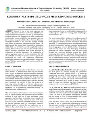 International Research Journal of Engineering and Technology (IRJET) e-ISSN: 2395-0056
Volume: 04 Issue: 10 | Oct -2017 www.irjet.net p-ISSN: 2395-0072
© 2017, IRJET | Impact Factor value: 5.181 | ISO 9001:2008 Certified Journal | Page 874
EXPERIMENTAL STYUDY ON LOW COST FIBER REINFORCED CONCRETE
Akhilesh Gahora1, Prof. Kirti Chandraul2, Prof. Manindra Kumar Singh3
1M.Tech Student Jawaharlal Nehru College Of Technology Rewa, M.P.
2,3Assistant Professor, Dept. of Civil Engineering, J. N. C.T. College, Rewa, M.P., India
----------------------------------------------------------------------------***-----------------------------------------------------------------------------
ABSTRACT: Concrete is one of the most important and
widely used material in India in construction field. There are
many developments going on in concrete by utilizing locally
accessible material. The main aim of the study is the effect of
synthetic fiber in concrete. FRC has high tensile strength and
fire resistance property which reduces the loss of damage
during fire accidents. In this thesis the strength property
were studied by comparing size and proportions of fiber. The
polypropylene fiber is used size is 6mm with the proportions
of 0%, 0.1% and 0.15% of cement by weight. The study of
making the concrete of low cost was also done by utilizing
locally available aggregates from scrap buildings in
replacement of natural aggregate. The replacement of
natural aggregate is done in various proportions like 0%,
5% and 10%, according to previous research papers the
proportions are taken. The workability, compression
strength and tensile strength were obtained at 7th day, 14th
day and 28th day of curing. The result are compared for the
best conclusion.
UNIT I INTODUCTION
The increase in population day-by day there is a steep rise
in the demand of infrastructure in the last few decades
which in turn increased the demand of building materials.
Among all the building material concrete aggregates alone
constitute up to 75% of the concrete. The steep rise in the
demand with the limited availability of material and low
cost construction. Polypropylene fiber is the fiber which is
used commonly in market. It has the property of
improving tensile strength as well as the reduces micro
cracks. To make the construction of low cost building the
aggregates can be replaced by demonized building. The
cost of aggregate will be reduced.
The use concrete has been traced some thousands year
back. In earlier concrete, the constituents of concrete were
different. It was made up of fine aggregates, coarse
aggregates and lime. Later on lime has been replaced with
the cement. Now a day, concrete is used with steel
structure to give additional strength to the structure. Type
of concrete depends upon its constituents therefore
required quality of concrete for any application can be
obtained by substituting the constituents. Based on
properties, concrete can be used for different purpose. It is
used in high rise and low rise building, R.C.C, P.C.C, bridges,
foundation work etc.
The performance of fiber reinforced is good as compared
to normal concrete. To reduced the cost of construction
waste aggregate can be used which will reduces the cost of
aggregate. To use Aggregate from the demoralized building
structure, its properties has been compared with those of
Natural Aggregate concrete (NAC). Before starting the
work on our project we have thoroughly studied the
properties of natural aggregates and also have gone
through the literature available around the world
mentioning the research work already done in this field.
We have referred the literature work done by Indian as
well as some foreign scholars in the field of using Recycled
Aggregates obtained from the demolition of old structures
and construction wastes along with Natural Aggregates in
the concrete mixture.
UNIT II LITERATURE REVIEW
1. A. M. Shende and A. M. Pande.: Critical investigation
for M-40 grade of concrete having mix proportion
1:1.43:3.04 with water cement ratio 0.35 to study the
compressive strength, flexural strength, Split tensile
strength of steel fiber reinforced concrete (SFRC)
containing fibers of 0%, 1%, 2% and 3% volume fraction of
hook tain. Steel fibers of 50, 60 and 67 aspect ratio were
used. A result data obtained has been analyzed and
compared with a control specimen (0% fiber). .
2. A. P. Sathe and A. V. Patil: The paper presents research
work of experimental investigation on polypropylene fiber
reinforced concrete by replacing river sand to artificial
sand with and without admixture. Fiber (0%, 0.5%, 1.0%,
1.5%). The result of this present investigation indicates
that by adding of 0.5% of polypropylene fiber shows
maximum compressive and tensile strength.
From the above research work we got to know that the
increase in cost of construction is becoming a big issue
thus alternate material are required to make less use of
concrete ingredients. The aggregate is the main ingredient
 