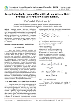International Research Journal of Engineering and Technology (IRJET) e-ISSN: 2395-0056
Volume: 04 Issue: 10 | Oct -2017 www.irjet.net p-ISSN: 2395-0072
© 2017, IRJET | Impact Factor value: 5.181 | ISO 9001:2008 Certified Journal | Page 480
Fuzzy Controlled Permanent Magnet Synchronous Motor Drive
by Space Vector Pulse Width Modulation.
B.V.S.Prasad1, Dr.G.V.Siva Krishna Rao2
1Student, Dept. Of Electrical Engineering, Andhra University, Andhra Pradesh, India
2Professor, Dept. Of Electrical Engineering, Andhra University, Andhra Pradesh, India
---------------------------------------------------------------------***---------------------------------------------------------------------
Abstract - This paper proposes a fuzzy logic approach to
control the speed of permanent magnet synchronousdrive by
space vector pulse with modulation with disturbance voltage
observer. In this control we are comparing the results with
two different controllers as 1.PI controller and 2. Fuzzy speed
controller. Then it is preceded with comparison through these
two conditions. The simulation has been done and results are
verified and validated in MATLAB /SIMULINK with different
test conditions.
Keywords- PMSM; FC; disturbance voltage observer
I. INTRODUCTION
When the running conditions alternate the
conventional speed controllers suchasproportional integral
(PI) controller can't give adequate performance, for a vector
controller PMSM drives[1,2].These days, some flexible
controllers have been adapted in both AC and DC motor
drives such as model reference adaptive controller (MARC)
[3] and sliding mode controller(SMC) [4], etc. Thus the
performance of the motor drive system can be improved by
all these types of controllers. However the system models
are usually based on the parameters and structure. It will
lead to complicated computation when the system model is
uncertainty. As the controlled system does not need
mathematical model, so fuzzy controllers have been applied
to many industrial fields of fuzzy reasoning in handling
uncertain information. The results indicate the PMSM drive
with adaptive fuzzy controller will have the ability of quick
recovery of the speed from any disturbances on parameter
variations, has been testified by simulation by proposed
control scheme consequently the proposed PMSM drive will
have better dynamic performance and robustness.
II. DISTURBANCE VOLTAGE OBSERVER OF THE PMSM
Induction motors were initiallycontrolledbyvector
control method, then it was applied to PMSM later.
Decoupling the stator current to get direct axis (d-axis) and
quadrature axis ( q-axis ) components is the basic principle
involved. The vector control strategy is formulated in the
synchronously rotating reference frame. Tomakethedirect-
axis current id zero so that the torque becomes dependent
only on quadrature-axis current an efficient control
strategy of the vector control technique is used. The stator
voltage equations of a PMSM in the synchronously rotating
reference frame are described as follows
Where
d d-axis voltage in synchronous frame, [V];
q q-axis voltage in synchronous frame, [V];
Rs motor phase resistance, [Ω];
Ld d-axis inductance, [H];
Lq q-axis inductance, [H];
id d-axis current in synchronous frame, [A];
iq q-axis current in synchronous frame, [A];
r motor electrical angular velocity, [Rad/s];
Id d-axis flux linkage in synchronous frame, [Wb];
lq q-axis flux linkage in synchronous frame, [Wb];
lf PM flux linkage in synchronous frame, [Wb].
Accordingly, the discrete-time equation can be
obtained as follows[7,8]
where T is the sampling period.
When the PMSM parameters vary during the
operation, it will cause the disturbances fd (n) and fq
(n),giving[7]
 
