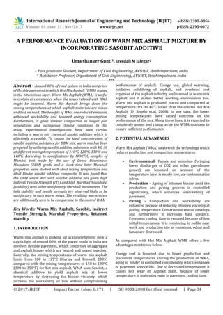 International Research Journal of Engineering and Technology (IRJET) e-ISSN: 2395-0056
Volume: 04 Issue: 11 | Nov -2017 www.irjet.net p-ISSN: 2395-0072
© 2017, IRJET | Impact Factor value: 6.171 | ISO 9001:2008 Certified Journal | Page 34
A PERFORMANCE EVALUATION OF WARM MIX ASPHALT MIXTURE BY
INCORPORATING SASOBIT ADDITIVE
Uma shanker Gunti1, Javedali M Jalegar2
1. Post graduate Student, Department of Civil Engineering, AVNIET, Ibrahimpatnam, India
2. Assistance Professor, Department of Civil Engineering, AVNIET, Ibrahimpatnam, India
---------------------------------------------------------------------***---------------------------------------------------------------------
Abstract - Around 80% of road system in India comprises
of flexible pavement in which Hot Mix Asphalt (HMA) is used
in the bituminous layer. Warm Mix Asphalt (WMA) is useful
in certain circumstances when the issues related with HMA
might be lessened. Warm Mix Asphalt brings down the
mixing temperatures at which asphalt materials are mixed
and laid on road. The benefits of WMA are reduced emission,
enhanced workability and lessened energy consumption.
Furthermore, it gives simpler compaction in longer pull
separations and outrageous climate conditions. In this
study, experimental investigations have been carried
including a warm mix chemical sasobit additive which is
effectively accessible. To choose the ideal concentration of
sasobit additive substance for DBM mix, warm mix has been
prepared by utilizing sasobit additive substance with VG 30
at different mixing temperatures of 110°C, 120°C, 130°C and
140°C. According to specifications by MORTH, samples of
Marshal test made by the use of Dense Bituminous
Macadam (DBM) grade and a short time later Marshall
properties were studied with ideal mixing temperature and
ideal Binder sasobit additive composite. It was found that
the DBM warm mix with sasobit additive has given high
Indirect Tensile Strength (ITS) and high Marshall Soundness
(stability) with other satisfactory Marshall parameters. The
held stability and tensile strength are observed likely to be
satisfactory in such warm mixes. The resulting warm mixes
are additionally seen to be comparable to the control HMA.
Key Words: Warm Mix Asphalt, Sasobit, Indirect
Tensile Strength, Marshal Properties, Retained
stability
1. INTRODUCTION
Warm mix asphalt is picking up acknowledgment now a
day in light of around 80% of the paved roads in India are
involves flexible pavement, which comprises of aggregate
and asphalt binder which are heated and mixed together.
Generally, the mixing temperatures of warm mix asphalt
limits from 100 to 135°C (Hurley and Prowell, 2005)
compared with the mixing temperatures of 150 to 180°C
(300 to 350°F) for hot mix asphalt. WMA uses Sasobit, a
chemical additive to yield asphalt mix at lower
temperature by decreasing the binder viscosity, which
increase the workability of mix without compromising
performance of asphalt. Energy use, global warming,
oxidative solidifying of asphalt, and overhead cost
expenses of the asphalt industry are lessened in warm mix
asphalt and it makes better working environment too.
Warm mix asphalt is produced, placed and compacted at
temperature10°C to 40°C lesser than the control Hot Mix
Asphalt (D' Angelo et.al, 2008). In any case, the lower
mixing temperatures have raised concerns on the
performance of the mix. Along these lines, it is expected to
completely assess and characterize the WMA mixtures to
ensure sufficient performance.
2. POTENTIAL ADVANTAGES
Warm Mix Asphalt (WMA) deals with the technology which
reduces production and compaction temperatures.
 Environmental- Fumes and emission (bringing
lower discharges of CO2 and other greenhouse
gasses) are lessened on account of the
temperature level is nearly low, air-contamination
is less.
 Production - Ageing of bitumen binder amid the
production and paving process is controlled
significantly, which enhances serviceability of
pavement.
 Paving - Compaction and workability are
enhanced because of reducing bitumen viscosity at
paving temperature. Construction season develops
and furthermore it increases haul distance.
Pavement cooling time is reduced because of low
initial temperature. It is convincing to public near
work and production site as emissions, odour and
fumes are decreased.
As compared with Hot Mix Asphalt, WMA offers a few
advantages mentioned below.
Energy cost is lessened due to lower production and
placement temperatures. During the production of WMA,
aging of binder is controlled considerably which enhances
of pavement service life. Due to decreased temperature, it
causes less wear on Asphalt plant. Because of lower
temperature, it makes decrease in pavement cooling time.
 
