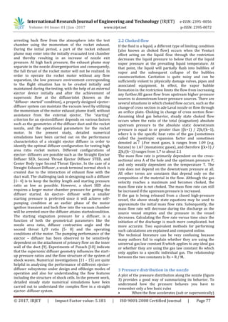 International Research Journal of Engineering and Technology (IRJET) e-ISSN: 2395 -0056
Volume: 04 Issue: 01 | Jan -2017 www.irjet.net p-ISSN: 2395-0072
© 2017, IRJET | Impact Factor value: 5.181 | ISO 9001:2008 Certified Journal | Page 77
arresting back flow from the atmosphere into the test
chamber using the momentum of the rocket exhaust.
During the initial period, a part of the rocket exhaust
plume may enter into the initially evacuated test chamber
and thereby resulting in an increase of nozzle exit
pressure. At high back pressure, the exhaust plume may
separate in the nozzle divergentportion and consequently,
the full thrust of the rocket motor will not be realized. In
order to operate the rocket motor without any flow
separation, the low pressure environment corresponding
to the flight situation has to be created initially and
maintained during the testing, with the help of an external
ejector device initially and after the achievement of
supersonic flow at the diffuserinlet (known as the
“diffuser- started” condition), a properly designed ejector-
diffuser system can maintain the vacuum level by utilizing
the momentum of the motor exhaust plume itself, without
assistance from the external ejector. The “starting”
criterion for an ejectordiffuser depends on various factors
such as the geometries of the diffuser duct and the rocket
nozzle, and the operational parameters for the rocket
motor. In the present study, detailed numerical
simulations have been carried out on the performance
characteristics of a straight ejector diffuser in order to
identify the optimal diffuser configuration for testing high
area ratio rocket motors. Different configurations of
ejector- diffusers are possible such as the Straight Ejector
Diffuser SED, Second Throat Ejector Diffuser STED, and
Center Body type Second Throat Ejector. In the case of a
Straight Exhaust Diffuser, a weak terminal normal shock is
created due to the interaction of exhaust flow with the
duct wall. The challenging task in designing such a diffuser
[1- 4] is to keep the facility length and starting pressure
ratio as low as possible. However, a short SED also
requires a larger motor chamber pressure for getting the
diffuser started. An ejector- diffuser with a smaller
starting pressure is preferred since it will achieve self-
pumping condition at an earlier phase of the motor
ignition transient and back flow into the vacuum chamber
will be arrested once the diffuser attains startedcondition.
The starting stagnation pressure for a diffuser, is a
function of both the geometrical parameters like the
nozzle area ratio, diffuser contraction angle and the
second throat L/D ratio [5- 8] and the operating
conditions of the motor. The pumping performance of the
ejector – diffuser has been observed to be sensitively
dependent on the attachment of primary flow on the inner
wall of the duct [9]. Experiments of Puzach [10] indicate
that the supersonic diffuser geometry influences the start-
up pressure ratios and the flow structure of the system of
shock waves. Numerical investigations [11 - 15] are quite
helpful in analyzing the performance of different ejector-
diffuser subsystems under design and offdesign modes of
operation and also for understanding the flow features
including the structure of shock cells. In the present work,
detailed steady state numerical simulations have been
carried out to understand the complex flow in a straight
ejector- diffuser system.
2.2 Choked flow
If the fluid is a liquid, a different type of limiting condition
(also known as choked flow) occurs when the Venturi
effect acting on the liquid flow through the restriction
decreases the liquid pressure to below that of the liquid
vapor pressure at the prevailing liquid temperature. At
that point, the liquid will partially flash into bubbles of
vapor and the subsequent collapse of the bubbles
causescavitation. Cavitation is quite noisy and can be
sufficiently violent to physically damage valves, pipes and
associated equipment. In effect, the vapor bubble
formation in the restriction limits the flow from increasing
any further.All gases flow from upstream higher pressure
sources to downstream lower pressure sources. There are
several situations in which choked flow occurs, such as the
change of cross section in ade Laval nozzle or flow through
an orifice plate. Choking in change of cross section flow-
Assuming ideal gas behavior, steady state choked flow
occurs when the ratio of the total (stagnation) absolute
upstream pressure to the absolute static downstream
pressure is equal to or greater than [(k+1) / 2]k/(k−1),
where k is the specific heat ratio of the gas (sometimes
called the isentropic expansion factor and sometimes
denoted as ).For most gases, k ranges from 1.09 (e.g.
butane) to 1.67 (monatomic gases), and therefore [(k+1) /
2]k/(k−1) ranges from 1.7 to about 2.1
The mass flow rate is primarily dependent on the cross-
sectional area A of the hole and the upstream pressure P,
and only weakly dependent on the temperature T. The
rate does not depend on the downstream pressure at all.
All other terms are constants that depend only on the
composition of the material in the flow. Although the gas
velocity reaches a maximum and becomes choked, the
mass flow rate is not choked. The mass flow rate can still
be increased if the upstream pressure is increased.
If the gas is being released from a closed high-pressure
vessel, the above steady state equations may be used to
approximate the initial mass flow rate. Subsequently, the
mass flow rate will decrease during the discharge as the
source vessel empties and the pressure in the vessel
decreases. Calculating the flow rate versus time since the
initiation of the discharge is much more complicated, but
more accurate. Two equivalent methods for performing
such calculations are explained and compared online.
The technical literature can be very confusing because
many authors fail to explain whether they are using the
universal gas law constant R which applies to any ideal gas
or whether they are using the gas law constant Rs which
only applies to a specific individual gas. The relationship
between the two constants is Rs = R / M.
3 Pressure distribution in the nozzle
A plot of the pressure distribution along the nozzle (figure
3) provides a good way of summarizing its behavior. To
understand how the pressure behaves you have to
remember only a few basic rules
• When the flow accelerates (sub or supersonically)
 
