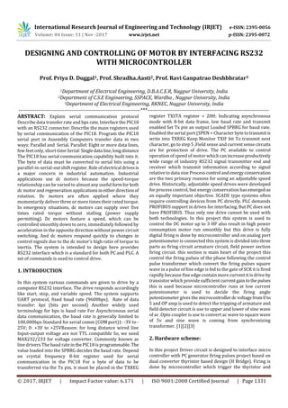 International Research Journal of Engineering and Technology (IRJET) e-ISSN: 2395-0056
Volume: 04 Issue: 11 | Nov -2017 www.irjet.net p-ISSN: 2395-0072
© 2017, IRJET | Impact Factor value: 6.171 | ISO 9001:2008 Certified Journal | Page 1331
DESIGNING AND CONTROLLING OF MOTOR BY INTERFACING RS232
WITH MICROCONTROLLER
Prof. Priya D. Duggal1, Prof. Shradha.Aasti2, Prof. Ravi Ganpatrao Deshbhratar3
1Department of Electrical Engineering, D.B.A.C.E.R, Nagpur University, India
2Department of C.S.E Engineering, SSPACE, Wardha , Nagpur University, India
3Department of Electrical Engineering, RKNEC, Nagpur University, India
---------------------------------------------------------------------***---------------------------------------------------------------------
ABSTRACT: Explain serial communication protocol
Describe data transfer rate and bps rate, Interface the PIC18
with an RS232 connector. Describe the main registers used
by serial communication of the PIC18. Program the PIC18
serial port in Assembly Computers transfer data in two
ways: Parallel and Serial. Parallel: Eight or more data lines,
few feet only, short time Serial:Singledata line,longdistance
The PIC18 has serial communication capability built into it.
The byte of data must be converted to serial bits using a
parallel-in-serial-out shift register.Roleofelectrical drivesis
a major concern in industrial automation. Industrial
applications use dc motors because the speed-torque
relationship can be varied to almost any useful formforboth
dc motor and regeneration applicationsin eitherdirectionof
rotation. Dc motors are often applied where they
momentarily deliver three or more times their rated torque.
In emergency situations, dc motors can supply over five
times rated torque without stalling (power supply
permitting). Dc motors feature a speed, which can be
controlled smoothly down to zero, immediately followed by
acceleration in the opposite direction without power circuit
switching. And dc motors respond quickly to changes in
control signals due to the dc motor's high ratio of torque to
inertia. The system is intended to design here provides
RS232 interface which is a standard for both PC and PLC. A
set of commands is used to control drive.
1. INTRODUCTION
In this system various commands are given to drive by a
computer RS232 interface. The drive responds accordingly
like start, stop, and variable speed. The system supports
UART protocol, fixed baud rate (9600bps). Rate of data
transfer: bps (bits per second) Another widely used
terminology for bps is baud rate For Asynchronous serial
data communication, the baud rate is generally limited to
100,000bps Standard for serial comm (COM port)1: -3V to -
25V; 0: +3V to +25VReason: for long distance wired line
Input-output voltage are not TTL compatible So, we need
MAX232/233 for voltage converter. Commonly known as
line drivers The baud ratein thePIC18isprogrammable. The
value loaded into the SPBRG decides the baud rate. Depend
on crystal frequency 8-bit register used for serial
communication in the PIC18 For a byte of data to be
transferred via the Tx pin, it must be placed in the TXREG
register TXSTA register = 20H: Indicating asynchronous
mode with 8-bit data frame, low baud rate and transmit
enabled Set Tx pin an output Loaded SPBRG for baud rate.
Enabled the serial port (SPEN = Character bytetotransmitis
write into TXREG Keep Monitor TXIF bit To transmit next
character, go to step 5 ,Field sense and currentsensecircuits
are for protection of drive. The PC available to control
operation of speed of motor whichcanincreaseproductively
wide range of industry RS232 signal transmitter end and
receiver which transmit information according to signal
relative to data size Process control andenergyconservation
are the two primary reasons for using an adjustable speed
drive. Historically, adjustable speed drives were developed
for process control, but energy conservation hasemerged as
an equally important objective. SCADE type systems often
require controlling devices from PC directly. PLC demands
PROFIBUS support in drives for interfacing. But PC does not
have PROFIBUS. Thus only one drive cannot be used with
both technologies. In this project this system is used to
control the DC motor up to 3 HP also result in high power
consumption motor run smoothly but this drive is fully
digital firing is done by microcontroller and on analog port
potentiometer is connected this system is divided into three
parts as firing circuit armature circuit, field power section
firing circuit. this section is main heart of the project this
control the firing pulses of the phase following the control
pulse transformer which convert the firing pulses square
wave in a pulse of fine edge is fed to the gate of SCR it is fired
rapidly because fine edge contain more current it is drive by
transistor which provide sufficientcurrentgaintothepulses
this is used because microcontroller runs at low current
potentiometer is used to decide the firing angle
potentiometer gives the microcontrollerdcvoltagefrom0 to
5 and OP amp is used to detect the tripping of armature and
field detector circuit is use to upper and lower of sine wave
of ac .Opto coupler is use to convert ac wave to square wave
of 5v and sine wave is coming from synchronizing
transformer. [1][2][3]
2. Hardware scheme:
In this project Driver circuit is designed to interface micro
controller with PC generator firing pulses project based on
dual converter thyristor based design (H Bridge). Firing is
done by microcontroller which trigger the thyristor and
 