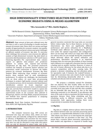 International Research Journal of Engineering and Technology (IRJET) e-ISSN: 2395-0056
Volume: 04 Issue: 11 | Nov -2017 www.irjet.net p-ISSN: 2395-0072
© 2017, IRJET | Impact Factor value: 6.171 | ISO 9001:2008 Certified Journal | Page 1500
HIGH DIMENSIONALITY STRUCTURES SELECTION FOR EFFICIENT
ECONOMIC BIGDATA USING K-MEANS ALGORITHM
*1Mrs. Saraswathi .S,*2 Mrs. Anette Regina I.,
*1M.Phil Research Scholar, Department of computer Science Muthurangam Government Arts College
(Autonomous), Vellore, Tamil Nadu, India.
*2Associate Professor, Department of Computer Science Muthurangam Government Arts College (Autonomous),
Vellore, Tamilnadu, India.
---------------------------------------------------------------------***---------------------------------------------------------------------
Abstract: Huge amount of data gets collected every day
and there is also a need of technology to handle enormous
amount of economic data. Hence there are various and huge
number of opportunities for economic analysis. Low quality,
high-dimensionality and great volume pose great challenges
on efficient analysis of economic big data. To overcome
these challenges here presents a new structure for efficient
analysis of high-dimensional economic big data based on
innovative distributed feature selection to STC and K-means
Clustering Algorithm. The unprecedented data volumes
require an effective data analysis and prediction
platform to achieve fast response and real-time
classification for Big Data. The presented framework
combines the methods of economic feature selection and
econometric model construction to discover the hidden
patterns for economic development. Economic Big Data
Analysis When embracing large varieties of economic
factors, these methods tend to yield unsatisfactory
performance. To address the challenges, the functionality
rests on three pillars: (i) novel data pre-processing
techniques to prepare high-quality economic dataset used
for evaluation process. (ii) An innovative distributed feature
identification solution to locate important and
representative economic indicators from multidimensional
data sets, and (iii) New econometric models to capture the
hidden patterns for K-means economic development. The
experimental results on the economic data collected in
Newsgroups, Reuters and Keep Media proposed framework
and methods have superior performance in analyzing
enormous economic data.
Keywords: Novel Data Analysis, Distributed economic
Data, HDFS, SAP High Quality, Big data
I. INTRODUCTION
The compute resources (e.g., CPU cores) are
abstracted into map and reduce slots, which are basic
compute units and statically configured by administrator
in advance. A MapReduce job execution has two unique
features: 1) the slot allocation constraint assumption that
map slots can only be allocated to map tasks and reduce
slots can only be allocated to reduce tasks, and 2) the
general execution constraint that map tasks are executed
before reduce tasks. Due to these features, we have two
observations: (I). there are significantly different
performance and system utilization for a MapReduce
workload under different slot configurations, and (II).
even under the optimal map/reduce slot configuration,
there can be many idle reduce (or map) slots while map
(or reduce) slots are not enough during the computation,
which adversely affects the system utilization and
performance. Speculative execution is an important
technique that can overcome the problem of slow-running
task’s influence on a single job’s execution time by running
a backup task on another machine. However, it comes at
the cost of cluster efficiency for the whole jobs due to its
resource competition with other running tasks. We
propose a dynamic scheduling and slot allocation policy
for speculative task. It balances the tradeoff between a
single job’s execution time and a batch of jobs’ execution
time by determining dynamically when it is time to
schedule and allocate slots for speculative tasks.
We propose a scheduler named Pre Scheduler
that can improve the data locality while not hurt the
fairness. It considers the case of a node where there are
currently local map tasks of jobs and idle slots available,
but no allowable idle map slots (e.g., due to the load
balancing constrain) to be allocated. It pre-allocates idle
slots of the node to jobs to maximize the data locality and
guarantee fairness. Since Delay scheduling and Pre-
scheduling works in different scenarios, our DLMS
incorporates both approaches, making them work
cooperatively to maximize the data locality.
1.1 Big data
Big data is a slightly abstract phrase which describes
the relation between data size and data processing speed
in a system. A comprehensible definition of the concept is
"data whose size forces us to look beyond the tried-and-
true methods that are prevalent at that time." [1]. This
means that a scenario where innovative optimization of
both models and algorithms is required to handle large
 