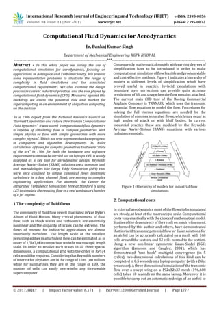 International Research Journal of Engineering and Technology (IRJET) e-ISSN: 2395-0056
Volume: 04 Issue: 11 | Nov -2017 www.irjet.net p-ISSN: 2395-0072
© 2017, IRJET | Impact Factor value: 6.171 | ISO 9001:2008 Certified Journal | Page 1777
Computational Fluid Dynamics for Aerodynamics
Er. Pankaj Kumar Singh
Department of Mechanical Engineering RGPV BHOPAL
---------------------------------------------------------------------***---------------------------------------------------------------------
Abstract - In this white paper we survey the use of
computational simulation for aerodynamics, focusing on
applications in Aerospace and Turbomachinery. We present
some representative problems to illustrate the range of
complexity in fluid simulations and the associated
computational requirements. We also examine the design
process in current industrial practice, and the role played by
computational fluid dynamics (CFD). Measured against this
backdrop we assess the potential role and market for
supercomputing in an environment of ubiquitous computing
on the desktop.
In a 1986 report from the National Research Council on
“Current Capabilities and Future Directions in Computational
Fluid Dynamics”, it was stated “computational fluid dynamics
is capable of simulating flow in complex geometries with
simple physics or flow with simple geometries with more
complex physics”. This is not true anymore thanks to progress
in computers and algorithm developments. 3D Euler
calculations of flows for complex geometries that were “state
of the art” in 1986 for both the hardware and software
requirements can now be carried out on laptops. CFD iswidely
accepted as a key tool for aerodynamic design. Reynolds
Average Navier-Stokes (RANS) solutions are a common tool,
and methodologies like Large Eddy Simulation (LES) that
were once confined to simple canonical flows (isotropic
turbulence in a box, channel flow), are moving to complex
engineering applications. For example, the Center for
Integrated Turbulence Simulations here at Stanford is using
LES to simulate the reacting flow in arealcombustorchamber
of a jet engine.
1 The complexity of fluid flows
The complexity of fluid flow is well illustrated in Van Dyke’s
Album of Fluid Motion. Many critical phenomena of fluid
flow, such as shock waves and turbulence, are essentially
nonlinear and the disparity of scales can be extreme. The
flows of interest for industrial applications are almost
invariantly turbulent. The length scale of the smallest
persisting eddies in a turbulent flow can be estimated as of
order of 1/Re3/4incomparisonwiththemacroscopiclength
scale. In order to resolve such scales in all three spatial
dimensions, a computational grid with the order of Re9/4
cells would be required. Considering thatReynoldsnumbers
of interest for airplanes are in the range of 10 to 100 million,
while for submarines they are in the range of 109, the
number of cells can easily overwhelm any foreseeable
supercomputer.
Consequently mathematical models with varying degrees of
simplification have to be introduced in order to make
computational simulationof flowfeasibleandproduceviable
and cost-effective methods. Figure 1 indicates a hierarchy of
models at different levels of simplification which have
proved useful in practice. Inviscid calculations with
boundary layer corrections can provide quite accurate
predictions of lift and drag when the flow remains attached.
The current main CFD tool of the Boeing Commercial
Airplane Company is TRANAIR, which uses the transonic
potential flow equation to model the flow. Procedures for
solving the full viscous equations are needed for the
simulation of complex separated flows, which may occur at
high angles of attack or with bluff bodies. In current
industrial practice these are modeled by the Reynolds
Average Navier-Stokes (RANS) equations with various
turbulence models.
Figure 1: Hierarchy of models for industrial flow
simulations
2. Computational costs
In external aerodynamics most of the flows to be simulated
are steady, at least at the macroscopic scale. Computational
costs vary drastically with thechoiceofmathematical model.
Studies of the dependency of the result on mesh refinement,
performed by this author and others, have demonstrated
that inviscid transonic potential flow or Euler solutions for
an airfoil can be accurately calculated on a mesh with 160
cells around the section, and 32 cells normal to the section.
Using a new non-linear symmetric Gauss-Siedel (SGS)
algorithm (Jameson and Caugley, 2001), which has
demonstrated “text book” multigrid convergence (in 5
cycles), two-dimensional calculations of this kind can be
completed in 0.5 seconds on a laptop computer (witha 2Ghz
processor). A three dimensional simulation of the transonic
flow over a swept wing on a 192x32x32 mesh (196,608
cells) takes 18 seconds on the same laptop. Moreover it is
possible to carry out an automatic redesign of an airfoil to
 