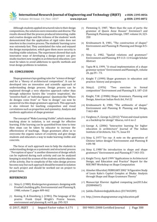 International Research Journal of Engineering and Technology (IRJET) e-ISSN: 2395-0056
Volume: 04 Issue: 11 | Nov -2017 www.irjet.net p-ISSN: 2395-0072
© 2017, IRJET | Impact Factor value: 6.171 | ISO 9001:2008 Certified Journal | Page 300
Although studentsappliedstructuredrulestotheirdesign
compositions, the solutionswere innovativeanddiverse.The
results showed that the process produced interesting, viable
and creative designs and the richness of the students' work
demonstrated that the application of rigid rules does not
interfere in the creative process.Thestudents‘learningcurve
was extremely fast. They assimilated the rules and enjoyed
the design manipulation, which gave them more security in
reaching viable solutions. The experiment showed that such
innovative ways of developing a design project can give
studio teachers new insights in architectural education. Care
must be taken to avoid addictions to specific methods and
treat design problems in isolation.
10. CONCLUSIONS
Shapegrammars lays guidingrules for “scienceofdesign”
and for a “theory of architectural composition”. It can be
developed into an innovative and scientific approach of
understanding design process. Design process can be
explained through a very objective approach rather than
through subjective factors like ‘creative inspiration’, the
‘inventive flash’, or ‘individualgenius’. Questionslike“Where
do designs come from” or “how to design” can now be
answered via this shape grammars approach. This approach
is also relevant for teaching composition and visual
correlations such as proportion and symmetry. Analysis and
synthesis application of shape grammar
The concept of “Make Learning Visible”, which statesthat
teaching alone in isolation, is not enough for effective
learning. If the learning can be quantified from time to time
then steps can be taken by educator to increase the
effectiveness of teachings. Shape grammars allow us to
overcome the organic nature of creativity and give design
students and educators a way to make learning visible and
concrete.
The focus of such approach was to help the students in
understanding designasasystematicandstructured process
. “Perception of space” is another dimension of design which
can be explored during such activity and can be analyzed
keeping in mind the acumen of the studentsandtheobjective
of the activity. Due to simplicity of the rules design process
becomeeasy but such approachshouldbetreatedinisolation
for each project and should be worked out on project to
project basis.
REFERENCES
[1] Stiny G. (1980). Kindergarten grammars:designing with
Froebel’s building gifts, Environmental and Planning B,
1980, volume 7, pages 409-462
[2] Koning, H. & Eizenberg, J. (1981). The language of the
prairie: Frank Lloyd Wright’s Prairie houses,
environment and planning B, vol 8, pp. 295-323
[3] Flemming U, 1987, "More than the sum of parts: the
grammar of Queen Anne Houses” Envimnen'l and
Planning 8; Planning and Desrgn, 1987.volume14,323-
350
[4] Krishnamurti R, 1981, "The construction of shapes"
Environment and Planning B: Planning and Design 8:5-
40
[5] Stiny G, 1982, "Spatial relations and grammars"
Environment and Planning B 9 113–114 GoogleScholar
Abstract
[6] Tapia M A, 1999, "A visual implementation of a shape
grammar system" EnvironmentandPlanningB:,volume
26, pp.59 – 73.
[7] Knight T (1999) Shape grammars in education and
practice: history and prospects
[8] Stiny,G. (1976) “Two exercises in formal
composition” Environment and Planning B 3, 187–210
[9] Knight, T.W. (1998b) Shape Grammars, Planning and
Design, American Indian Rock Art, Vol 22
[10] Krishnamurti R, 1980, “The arithmetic of shapes”
Environment and Planning B: Planning and Design,
7:463-484
[11] Varghese, P., George A.,(2012) “Visionandvisual system
as a backdrop for design” Abacus, vol-6 no-2
[12] George A, (2006) “Interactive learning for higher
education in architecture” Journal of The Indian
Institute of Architects, Vol. 71, Issue 03
[13] Stiny G, 1977 “Ice ray: A note on the generation of
Chinese lattice designs” Environment and Planning B
4 89–98
[14] Stiny G, 1980 “An introduction to shape and shape
grammars” Environment and Planning B 7 343–351
[15] Knight Terry, April 1999 “Applications in Architectural
Design, and Education and Practice” Report for the
NSF/MIT Workshop on Shape Computation
[16] Almeher Khurshid, FEBRUARY2002“AFigurativeStudy
of Louis Kahn’s Capitol Complex at Dhaka: Analysis
through Shape and Shape Grammars Theory”
[17] Manuscript Elsevier Applied computing jun2013.doc
(D20840667)
[18] Şahika Özdemirdeğişiklik.docx (D17443289)
[19] http://www.shapegrammar.org/education.pdf
 