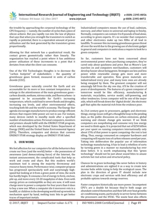 International Research Journal of Engineering and Technology (IRJET) e-ISSN: 2395-0056
Volume: 04 Issue: 12 | Dec-2017 www.irjet.net p-ISSN: 2395-0072
© 2017, IRJET | Impact Factor value: 6.171 | ISO 9001:2008 Certified Journal | Page 49
the trouble by approaching the corporeal technology of the
CPU frequency — namely, the numberofcyclesthatapieceof
silicon achieve. But you rapidly run into the law of physics
that says that when you strength the transistors to switch as
rapidly as potential, there is a equivalent amount of power
utilization and the heat generated by the transistors grows
proportionally.
Allowing for that network has a quadratrical result, the
contact grows geometrically rather than linearly. The
organization has reached a point where it has ambitious
power utilization of these increments to a point that it
deviates from what the client can consume.
One of the VIA Technologies thoughts is to decrease the
"carbon footprint" of stakeholders - the quantity of
greenhouse gases formed, measured in units of carbon
dioxide (CO2).
Greenhouse gases naturally coverlet the Earth and are
accountable for its more or less constant temperature. An
enlarge in the attentiveness of the main greenhouse gases -
carbon dioxide,methane,nitrousoxide,andfluorocarbons-is
supposed to be accountable for Earth's increasing
temperature, whichcouldlead to severefloodsanddroughts,
increasing sea levels, and other environmental effects,
touching both life and the world's economy. The Energy Star
agenda encouragesmanufacturestoproduceenergy-efficient
devices that require little power are not in use. For instant,
many devices switch to standby mode after a specified
number of motionless action. Personal computers, monitors
and printers should fulfill with the ENERGY STAR program,
which was developed by the United States Department of
Energy (DOE) and the United States Environmental Agency
(EPA). Therefore, computers and devices that convene
ENERGY STAR strategy display an ENERGY STAR label.
3. OUR WORK
We feel affection forour computers for all the behaviorsthey
create our lives (and the world) better -- the possessions of
awareness (and democratizing force) of the Internet, the
instant announcement, the complicated tools that help us
work and create and share. But this modern world's
maximum tool is among the majority throwaway and
resource-heavy items. Performance-wise,computerpropose
has progressed spectacularly well and surprisingly high-
speed but looking at it from a green point of view, the work
has hardly begin. It consume a lot of energy to form, enclose,
pile up, and move every 10-20 megabytes of data. Even with
energy prices as contemptible as they are now, it will soon
charge more to power a computer for four years than it does
to buy a new one. When a computer die it moreover rots in a
landfill, or children in thedevelopingworldendupwrestleits
mechanism apart by hand, melting toxic bits to get better
traces of important metals.
Industrialized computers means the use of lead, cadmium,
mercury, and other toxics in universal and laptop in finicky.
Normally, computerscan contain 4 to 8 pounds of leadalone,
according to green experts. It's no wonder that computers
and other electronics make up two fifths of all lead in
landfills. To answer this increasing greenhouse gassesthreat
all over the world due to the growing use of electronicgadget
in general and computers in meticulousarequiretolookfora
green computer.
So far, customers have not been concerned about
environmental power when purchasing computers, they've
cared only about quickness and price. But as Moore's Law
marches on and computers merchandises, customers will
develop fussier about beinggreen.Strategiesuselessandless
power while renewable energy gets more and more
transferrable and operative. New green materials are
industrialized every year, and many toxic ones are already
being swapped by them. The greenest computer will not
amazingly fall from the sky one day, it’ll be the creation of
years of developments. The features of a green computer of
tomorrow would be like: efficiency, manufacturing &
materials, recyclables, service model, self-powering, and
other tendencies. Green computer will be one of the major
aids, which will break down the 'digital divide',theelectronic
gulf that splits the material rich from the evidence poor.
As 21st century goes to processers, gadgets and electronic
things, energy issues will get a thoughtful loop inthepending
days, as the public discussion on carbon emissions, global
warming and climate change gets warmer. If we think
computers are nonpolluting and consume very low energy
we need to think again. It is projected that out of $250 billion
per year spent on running computers internationally only
about 15% of that power is spent computing- the rest is lost
idling. Thus, energy consumed on computer hardware and
computing will equatetonsofcarbonreleasessavedperyear.
Taking into deliberation the popular use of information
technology manufacturing, it has to lead a rebellion of sorts
by turning green in a manner no manufacturing has ever
done before. It is worth emphasizing that this “green
technology” should not be just about sound bites to amaze
activists but real action and structural policy.
Chances lie in green technology like never before in history
and administrations are sighted it as a way to create new
income hubs while trying to help the ecological cause. The
plan in the direction of green IT should include new
electronic crops and services with best efficiency and all
probable options towards energy reserves.
Faster computers historically use more power. Incompetent
CPU's are a double hit because they’re both usage are
abundant controlthemselvesandtheirleft-overheatgrowths
air conditioning wants, particularly in server farms-between
the processers and the HVAC. The waste heat also effects
 