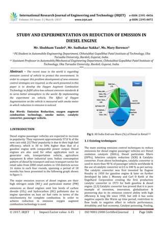 International Research Journal of Engineering and Technology (IRJET) e-ISSN: 2395 -0056
Volume: 04 Issue: 3 | March -2017 www.irjet.net p-ISSN: 2395-0072
© 2017, IRJET | Impact Factor value: 4.45 | ISO 9001:2008 Certified Journal | Page 1686
STUDY AND EXPERIMENTATION ON REDUCTION OF EMISSION IN
DIESEL ENGINE
Mr. Shubham Tandel1, Mr. Sudhakar Nakka2, Ms. Mary florence3
1 PG Student in Automobile Engineering Department, Chhotubhai Gopalbhai Patel Institute of Technology, Uka
Tarsadia University, Bardoli, Gujarat, India.
2,3 Assistant Professor in Automobile/Mechanical Engineering Department, Chhotubhai Gopalbhai Patel Institute of
Technology, Uka Tarsadia University, Bardoli, Gujarat, India.
---------------------------------------------------------------------***---------------------------------------------------------------------
Abstract - The recent issue to the world is regarding
emission control of vehicle to protect the environment. In
order to conquer this problem development of new emission
control strategies are required, so the work presented in this
paper is to develop the Oxygen Augment Combustion
Technology to fulfill ultra-low exhaust emission standards &
to serve better atmosphere to the world. By implementing
the experiment on vehicle, The Effect of Oxygen
Augmentation on the vehicle is measured with smoke meter
in which reduction in emission is noticed.
Key Words: Emission Reduction, oxygen augment
combustion technology, smoke meter, catalytic
converter, passenger vehicle.
1.INTRODUCTION
Diesel engine passenger vehicles are expected to increase
in popularity. They represent approximately 57.8 % of the
new cars sold. [1] Their popularity is due to their high fuel
efficiency, which is 30 to 50% higher than that of a
gasoline engine with comparable power output. Diesel
engines are also used for other application such as
generator sets, transportation vehicle, agriculture
equipment & other industrial uses. Indian consumption
pattern of diesel by transport and non-transport sector for
retail sales from 2000 retail outlets in 150 districts across
16 states in each four rounds, spanning a period of 18
months has been presented in the following graph shown
in figure 1:
The major emission sources of diesel engines are their
high nitrogen oxide (NO
x
) and particulate matter (PM)
emissions as diesel engines emit low levels of carbon
dioxide (CO2) and hydrocarbon (HC) pollutants due to
engine operation on lean air fuel ratio in terms of the
stoichiometry for complete combustion. In order to
achieve reduction in emission oxygen augment
combustion technology is used.
Fig 1: All India End-use Share (%) of Diesel in Retail [1]
1.1 Existing techniques
The main existing emission control techniques to reduce
emissions for diesel engine passenger vehicles are Diesel
oxidation catalysts (DOCs), Diesel particulate filters
(DPFs), Selective catalytic reduction (SCR) & Catalytic
converter. From above technologies, catalytic converter is
used in more than 90 % of passenger vehicle worldwide &
the use of catalytic converter in U.S is 100 % as per survey.
The catalytic converter was first invented by Eugene
Houdry in 1950 for gasoline engine & later on further
developed by John J. Mooney and Carl D Keith at the
Engelhard Corporation creating the first production
catalytic converter in 1973 for both gasoline & diesel
engine. [2,3] Catalytic converter has proved that it is pure
example of invention, innovation, globalization &
pioneering due to its emission control ability with high
efficiency & long life since 1950, but still it has some
negative aspects like Warm up time period, restriction to
flow leads to negative effect in vehicle performance,
drivability and fuel economy, Catalyst poisoning, Fouling,
Report–AllIndiaStudyonSectoralDemandofDiesel&Petrol 11
At anAll India level, for diesel, the retail sales data echoes similar trend where
in transport sector, diesel consumption is maximum in HCV/ LCV/ Buses
followed by private cars and UVs. In the non-transport sector, maximum
consumption is in agriculture (tractors) followed by gen-set. This may be
because tractors are not necessarily used only for agricultural purposes. Today
they are also used for commercial purposes, such as for transporting
constructionmaterial like bricks, stones,minedsandaswell asother goods.As
thecostremainslowforusingtractorsforthetransportationofthesematerials
not only due to lesser fuel consumption, but also because these vehicle enjoy
various exemptions like not having to pay toll on highways. It has also been
evident from the retail outlet survey that a sizeable quantity of diesel being
consumed by infrastructure construction industry, stone crushers, drilling &
boring,etc.
Pan India consumption pattern of diesel by transport and non-transport sector
forretailsaleshasbeenpresentedinthefollowinggraphbelow:
Figure2:AllIndiaEnd-useShare(%)ofDieselinRetail
Source:PrimarysurveyofROs
OntheotherhandatanAllIndialevel,forpetrol,studyrevealsthat2-wheelers
segment accounts for the highest consumption at 61.42%. This is because
majority ofmiddle-class incomepopulationincluding college students preferto
travel by 2-wheelers, as it is more economical than traveling by car. Whereas
Cars&UVs
Private,15.13%
Cars&UVs
Commercial,10.29%
3Wheelers-
Passenger/Goods,
7.36%
HCV/LCV,32.54%
Buses,8.26%
Tractors,7.65%
AgriImplements,
3.13%
AgriPumpset,3.33%
Industry-Genset,
4.34%
Industry-Other
Purpose,2.11%
Others,4.08%
MobileTower,
1.77%
Non-Transport Transport
 