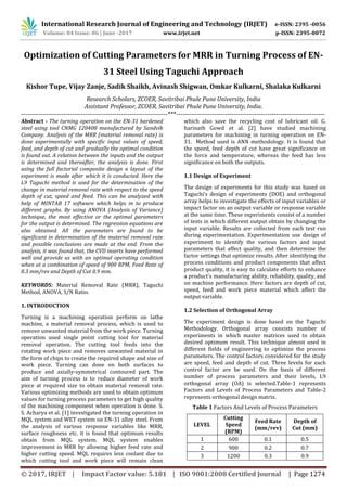 International Research Journal of Engineering and Technology (IRJET) e-ISSN: 2395 -0056
Volume: 04 Issue: 06 | June -2017 www.irjet.net p-ISSN: 2395-0072
© 2017, IRJET | Impact Factor value: 5.181 | ISO 9001:2008 Certified Journal | Page 1274
Optimization of Cutting Parameters for MRR in Turning Process of EN-
31 Steel Using Taguchi Approach
Kishor Tupe, Vijay Zanje, Sadik Shaikh, Avinash Shigwan, Omkar Kulkarni, Shalaka Kulkarni
Research Scholars, ZCOER, Savitribai Phule Pune University, India
Assistant Professor, ZCOER, Savitribai Phule Pune University, India.
---------------------------------------------------------------------***----------------------------------------------------------------------
Abstract - The turning operation on the EN-31 hardened
steel using tool CNMG 120408 manufactured by Sandvik
Company. Analysis of the MRR (material removal rate) is
done experimentally with specific input values of speed,
feed, and depth of cut and gradually the optimal condition
is found out. A relation between the inputs and the output
is determined and thereafter, the analysis is done. First
using the full factorial composite design a layout of the
experiment is made after which it is conducted. Here the
L9 Taguchi method is used for the determination of the
change in material removal rate with respect to the speed
depth of cut, speed and feed. This can be analyzed with
help of MINTAB 17 software which helps in to produce
different graphs. By using ANOVA (Analysis of Variance)
technique, the most effective or the optimal parameters
for the output is determined. The regression equations are
also obtained. All the parameters are found to be
significant in determination of the material removal rate
and possible conclusions are made at the end. From the
analysis, it was found that, the CVD inserts have performed
well and provide us with an optimal operating condition
when at a combination of speed of 900 RPM, Feed Rate of
0.3 mm/rev and Depth of Cut 0.9 mm.
KEYWORDS: Material Removal Rate (MRR), Taguchi
Method, ANOVA, S/N Ratio.
1. INTRODUCTION
Turning is a machining operation perform on lathe
machine, a material removal process, which is used to
remove unwanted material from the work piece. Turning
operation used single point cutting tool for material
removal operation. The cutting tool feeds into the
rotating work piece and removes unwanted material in
the form of chips to create the required shape and size of
work piece. Turning can done on both surfaces to
produce and axially-symmetrical contoured part. The
aim of turning process is to reduce diameter of work
piece at required size to obtain material removal rate.
Various optimizing methods are used to obtain optimum
values for turning process parameters to get high quality
of the machining component when operation is done. S.
S. Acharya et al. [1] investigated the turning operation in
MQL system and WET system on EN-31 alloy steel. From
the analysis of various response variables like MRR,
surface roughness etc. it is found that optimum results
obtain from MQL system. MQL system enables
improvement in MRR by allowing higher feed rate and
higher cutting speed. MQL requires less coolant due to
which cutting tool and work piece will remain clean
which also save the recycling cost of lubricant oil. G.
harinath Gowd et al. [2] have studied machining
parameters for machining in turning operation on EN-
31. Method used is ANN methodology. It is found that
the speed, feed depth of cut have great significance on
the force and temperature, whereas the feed has less
significance on both the outputs.
1.1 Design of Experiment
The design of experiments for this study was based on
Taguchi’s design of experiments (DOE) and orthogonal
array helps to investigate the effects of input variables or
impact factor on an output variable or response variable
at the same time. These experiments consist of a number
of tests in which different output obtain by changing the
input variable. Results are collected from each test run
during experimentation. Experimentation use design of
experiment to identify the various factors and input
parameters that affect quality, and then determine the
factor settings that optimize results. After identifying the
process conditions and product components that affect
product quality, it is easy to calculate efforts to enhance
a product's manufacturing ability, reliability, quality, and
on machine performance. Here factors are depth of cut,
speed, feed and work piece material which affect the
output variable.
1.2 Selection of Orthogonal Array
The experiment design is done based on the Taguchi
Methodology. Orthogonal array consists number of
experiments in which master matrices used to obtain
desired optimum result. This technique almost used in
different fields of engineering to optimize the process
parameters. The control factors considered for the study
are speed, feed and depth of cut. Three levels for each
control factor are be used. On the basis of different
number of process parameters and their levels, L9
orthogonal array (OA) is selected.Table-1 represents
Factors and Levels of Process Parameters and Table-2
represents orthogonal design matrix.
Table 1 Factors And Levels of Process Parameters
LEVEL
Cutting
Speed
(RPM)
Feed Rate
(mm/rev)
Depth of
Cut (mm)
1 600 0.1 0.5
2 900 0.2 0.7
3 1200 0.3 0.9
 