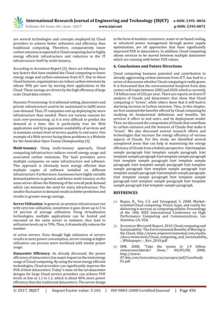 International Research Journal of Engineering and Technology (IRJET) e-ISSN: 2395 -0056
Volume: 04 Issue: 06 | June -2017 www.irjet.net p-ISSN: 2395-0072
© 2017, IRJET | Impact Factor value: 5.181 | ISO 9001:2008 Certified Journal | Page 450
are several technologies and concepts employed by Cloud
providers to achieve better utilization and efficiency than
traditional computing. Therefore, comparatively lower
carbon emissionisexpectedinCloudcomputingduetohighly
energy efficient infrastructure and reduction in the IT
infrastructure itself by multi-tenancy.
According to Accenture Report [2], there are following four
key factors that have enabled the Cloud computing to lower
energy usage and carbon emissions from ICT. Due to these
Cloud features,organizationscanreducecarbonemissionsby
atleast 30% per user by moving their applications to the
Cloud. These savings are driven by the highefficiencyoflarge
scale Cloud data centers.
Dynamic Provisioning: In traditional setting,datacentersand
private infrastructure used to be maintained to fulfill worst
case demand. Thus, IT companies end up deploying far more
infrastructure than needed. There are various reasons for
such over-provisioning: a) it is very difficult to predict the
demand at a time; this is particularly true for Web
applications and b) to guarantee availability of services and
to maintain certain level of service quality to end users. One
example of a Web service facing these problems is a Website
for the Australian Open Tennis Championship [3].
Multi-tenancy: Using multi-tenancy approach, Cloud
computing infrastructure reduces overall energy usage and
associated carbon emissions. The SaaS providers serve
multiple companies on same infrastructure and software.
This approach is obviously more energy efficient than
multiple copies of software installed on different
infrastructure. Furthermore, businesseshavehighlyvariable
demand patterns in general, and hence multi-tenancy on the
same server allows the flattening of the overall peakdemand
which can minimize the need for extra infrastructure. The
smaller fluctuationindemandresultsinbetterpredictionand
results in greater energy savings.
Server Utilization:Ingeneral,on-premiseinfrastructurerun
with very low utilization, sometimes it goes down up to 5 to
10 percent of average utilization. Using virtualization
technologies, multiple applications can be hosted and
executed on the same server in isolation, thus lead to
utilization levels up to 70%. Thus, it dramaticallyreducesthe
number
of active servers. Even though high utilization of servers
results in more power consumption,serverrunningathigher
utilization can process more workload with similar power
usage.
Datacenter Efficiency: As already discussed, the power
efficiency of datacenters hasmajorimpactonthetotalenergy
usage of Cloudcomputing. Byusing the most energy efficient
technologies, Cloud providers can significantly improve the
PUE of their datacenters. Today‟s state-of-the-artdatacenter
designs for large Cloud service providers can achieve PUE
levels as low as 1.1 to 1.2, which is about 40% more power
efficiency than the traditional datacenters. The serverdesign
in the form of modular containers, waterorairbasedcooling,
or advanced power management through power supply
optimization, are all approaches that have significantly
improved PUE in datacenters. In addition, Cloud computing
allows services to be moved between multiple datacenter
which are running with better PUE values.
6. Conclusions and Future Directions
Cloud computing business potential and contribution to
already aggravating carbon emission from ICT, has lead to a
series of discussion whetherCloud computingisreallygreen.
It is forecasted that the environmental footprint from data
centers will triple between2002and2020,whichiscurrently
7.8 billion tons of CO2 per year. TherearereportsonGreenIT
analysis of Clouds and datacenters that show that Cloud
computing is “Green”, while others show that it will lead to
alarming increase in Carbon emission. Thus, in this chapter,
we first analyzed the benefits offered by Cloud computingby
studying its fundamental definitions and benefits, the
services it offers to end users, and its deployment model.
Then, wediscussed the componentsofCloudsthatcontribute
to carbon emission and the features of Clouds that make it
“Green”. We also discussed several research efforts and
technologies that increase the energy efficiency of various
aspects of Clouds. For this study, we identified several
unexplored areas that can help in maximizing the energy
efficiency of Clouds fromaholisticperspective. Irjettemplate
sample paragraph Irjet template sample paragraph. Irjet
templatesample paragraph Irjet templatesampleparagraph
Irjet template sample paragraph Irjet template sample
paragraph. Irjet template sample paragraph Irjet template
sample paragraph Irjet template sample paragraph Irjet
templatesample paragraph Irjettemplatesampleparagraph.
Irjet template sample paragraph Irjet template sample
paragraph Irjet template sample paragraph Irjet template
sample paragraph Irjet template sample paragraph.
REFERENCES
[1] Buyya, R., Yeo, C.S. and Venugopal, S. 2008. Market-
oriented Cloud computing: Vision, hype, and reality for
delivering it services as computingutilities. Proceedings
of the 10th IEEE International Conference on High
Performance Computing and Communications, Los
Alamitos, CA, USA.
[2] Accenture Microsoft Report. 2010.Cloudcomputingand
Sustainability: The Environmental BenefitsofMovingto
the Cloud, http://www.wspenvironmental.com/media
/docs/newsroom/Cloud_computing_and_Sustainability_
-_Whitepaper_-_Nov_2010.pdf.
[3] IBM. 2008. ”Take the tennis to 1.9 billion
viewersworldwide? Done.,” 04/05/08, 2008;
http://www-
07.ibm.com/innovation/au/ausopen/pdf/CaseStudy
01.pdf
 