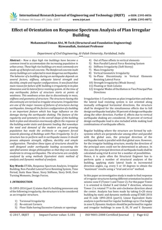 International Research Journal of Engineering and Technology (IRJET) e-ISSN: 2395-0056
Volume: 04 Issue: 07 | July -2017 www.irjet.net p-ISSN: 2395-0072
© 2017, IRJET | Impact Factor value: 5.181 | ISO 9001:2008 Certified Journal | Page 612
Effect of Orientation on Response Spectrum Analysis of Plan Irregular
Building
Mohammad Usman Alvi, M-Tech (Structural and Foundation Engineering)
Rizwanullah, Assistant Professor
Department of Civil Engineering, Al-Falah University, Faridabad, India
---------------------------------------------------------------------***---------------------------------------------------------------------
Abstract - Now a days high rise buildings have become a
common trend to accommodate the increasing population in
urban areas. These high rise buildings are most commonlyare
made up of Reinforced concrete. TheReinforcedconcretemulti
storey buildings are subjected tomostdangerousearthquakes.
The behavior of a building during an earthquake depends on
several factors, stiffness, adequate lateral strength and
ductility, simple and regular configurations. It was found that
main reason for failure of RC building is irregularityin itsplan
dimension and its lateral force resisting system. At the time of
any earthquake, failure of structure starts at points of
weakness. This weakness arises due to discontinuity in mass,
stiffness and geometry of structure. The structures havingthis
discontinuity are termed as irregularstructures. Irregularities
are one of the major reasons of failures of structures during
earthquakes. Among all the factors configurationofabuilding
is an important feature which has huge influence on the
damage during the earthquake shaking. The feature of the
regularity and symmetry in the overall shape of the building
both in plan and elevation enormously affects the response of
the building under static and dynamic loading. But nowadays
the need and demand of the modern era and growing
population has made the architects or engineers forced
towards planning of Buildings with Plan Irregularity. So if a
structure has to perform well in earthquake means it should
possess adequate strength, stiffness, ductility and simple
configuration. Therefore these types of structures should be
well designed under earthquake loading accounting the
specified seismic design philosophies so that they can sustain
moderate to strong earthquakes. The structures are carefully
analyzed by using methods Equivalent static method of
analysis and Dynamic method of analysis.
Key Words-ETABs, Response Spectrum Analysis, Irregular
Building, Non-Parallel Lateral Force Resisting System, Time
Period, Static Base Shear, Story Stiffness, Story Drift, Over
Turning Moments, Design Forces.
1 .INTRODUCTION
IS-1893-2016 (part 1) states that if a building possesses any
of the following irregularity, thestructureisto beconsidered
as an irregular structure.
1) Torsional Irregularity
2) Re-entrant Corners
3) Floor Slabs having Excessive Cutouts or openings
4) Out of Plane offsets in vertical elements
5) Non-Parallel Lateral Force Resisting System
6) Stiffness Irregularity (Soft Storey)
7) Mass Irregularity
8) Vertical Geometric Irregularity
9) In-Plane Discontinuity in Vertical Elements
Resisting Lateral Force
10) Strength Irregularity (Weak Storey)
11) Floating or Stub Column
12) Irregular Modes of Oscillation in TwoPrincipal Plan
Directions
Irregularities 1-5 are known as plan irregularities andwhen
the lateral load resisting system is not oriented along
mutually orthogonal horizontal directions, the structure
shall be designed for the simultaneous effects due to full
design earthquake loadplus30percentofdesign earthquake
along the other direction. Further if, effects due to vertical
earthquake shaking are considered, 30 percent of vertical
design earthquake load is also included while making load
combinations of earthquake effects.
Regular building where the structure are formed by sub-
systems which are perpendicular among other and parallel
with the global axes, the principal direction of the
earthquake loads is parallel with that global axes. However,
for the irregular building structure, mostly the direction of
the principal axes could not be determined in advance. In
this case, the principal direction of earthquakeloadsshall be
calculated using trial & error for a number of possibilities.
Hence, it is quite often the Structural Engineer has to
perform quite a number of structural analyses of the
building, applying static lateral loads in incremental
direction angles, e.g. every 5 or 10 degrees to obtain the
“maximum” results using a “trial and error” method.
In this paper an investigative study is made to find response
of irregular structures havingdifferentorientationlocatedin
seismic zone V (Tower 1 and Tower 2). For thispaper Tower
1 is oriented in Global X and Global Y direction, whereas
Tower 2 is rotated 7º in the anti-clockwise direction about
the center. Analysis has been made by taking G+20 story
building by static and dynamic methods using ETABS 2016
and IS code 1893-2016 (part1). Linear Equivalent Static
analysis is performed for regular buildings up to 15m height
in zone II, Dynamic Analysis shouldbeperformedforregular
and irregular buildings in zone II, III, IV and V. Dynamic
 