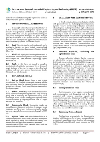 International Research Journal of Engineering and Technology (IRJET) e-ISSN: 2395-0056
Volume: 04 Issue: 07 | July -2017 www.irjet.net p-ISSN: 2395-0072
© 2017, IRJET | Impact Factor value: 5.181 | ISO 9001:2008 Certified Journal | Page 97
methods for identified challenged is explained insection5,
and conclusion is given in section 6.
2 CLOUD COMPUTING ARCHITECTURE
In paper [8] authorshaveproposedarchitectureof
a data centre’s resource management system where
resource management is divided into local and global
policies. At the local level, the system facilitates the guest
OS’s power management strategies. The global manager
gets the information on the current resource allocation
from the local managers and applies its policy to decide
whether the VM placement needs to be adapted.
2.1 IaaS: This is the base layerofcloudstack.Itworks
as a base for the other two layers, for their execution.Stack
is based on Virtualization. Examples are Amazon, GoGrid,
3Tera etc.
2.2 PaaS: This layer provides the platform that is
development environment upon which other applications
run. Examples are LAMP platform, Google’s App Engine,
Force.com etc.
2.3 SaaS: In this layer or model, a complete
application is offered to the user, as a serviceondemand. A
single instance of the service runs on the cloud and
multiple end users are served. Examples are Google,
Microsoft, and Salesforce etc.
3 DEPLOYMENT MODELS
3.1 Private Cloud: Private Cloud is used by one
organization. The cloud infrastructure is operated only for
an organization. It may be managed by the organization or
a third party. Private Cloud is used by one organization.
Services are paid.
3.2 Public Cloud: Mega-scale cloudinfrastructureis
made available to the general public or a large industry
group and is owned by an organization selling cloud
services [9]. Public cloud is used by general people. Public
clouds are owned by large organization such as Google,
Amazon, and Microsoft.
3.3 Community Cloud: Community clouds are
shared by more than one organization. Services are based
on pay per use. These types of clouds are setup for specific
purpose; especially for research purpose.ExampleisNASA
etc.
3.4 Hybrid Cloud: The cloud infrastructure is a
composition of two or more clouds (private or public) that
work together by using virtualization technology that
enables data and application portability. In recent
trend of research Hybrid clouds are used. These cloudsare
combination of other clouds.
4 CHALLENGES WITH CLOUD COMPUTING
In cloud computingframework schedulingoftasks
with QoS constraints is a challenging technical problem.
Dynamic resource provisioning for Big data application
scheduling is a challenge in modern high performance
computing systems. A key challenge for these systemsisto
provision shared resources on demand to meet QoS. Cloud
computing is based on virtualization and distributed
computing to support cost-efficient usage of computing
resources, focuses on resource scalability and on demand
services. Traditional data-centre oriented models are
converted into distributed clouds with a loosely coupled
network that offers enhanced communication and
computational services to end-userswith qualityofservice
(QoS) requirements [10].
4.1 Resource Allocation, Scheduling and
Optimization Issue
Resource allocation indicates that the resources
are allocated to end users on-demand. Resources are
distributed among various ports to fulfil their requests.
Virtual resource model for virtualization of resources
increases the utilization of resources optimally and
describes the execution time.Virtualization of resources
can conquer some limitations and allow on-demand
creation/deployment of multiple isolatedvirtual networks
that enable the creation of virtual private clusters on a per
user basis. The virtualization technology allows Cloud
providers to create multiple virtual machine (VMs)
instances on a single physical server, and the utilization of
resources increases and increases the return on
investment [8].
4.2 Cost Optimization Issue
Cost is calculated in two aspects: computing cost
and communication cost. Computing cost is the cost
associated with resource computing capacity and
communication cost is the data transfercost.Therearetwo
types of computing resources: on-demand instances and
reserved instances. On-demand instances are paid only
when utilized and they are useful to satisfy dynamic
demand. While reserved instances are paid for a certain
time period and are independent of usage.
4.3 Processing Time and speed
Another issue is to maximize the throughput in
less time with high speed. Performance is designed to an
application’s capabilities within the cloud infrastructure
itself. Limited bandwidth, disk space, memory, and CPU
cycles.
 
