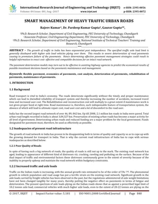 International Research Journal of Engineering and Technology (IRJET) e-ISSN: 2395-0056
Volume: 04 Issue: 08 | Aug -2017 www.irjet.net p-ISSN: 2395-0072
© 2017, IRJET | Impact Factor value: 5.181 | ISO 9001:2008 Certified Journal | Page 840
SMART MANAGEMENT OF HEAVY TRAFFIC URBAN ROADS
Rajeev Kumar1, Dr. Pardeep Kumar Gupta2, Gaurav Gupta3*,
1Ph.D. Research Scholar, Department of Civil Engineering, PEC University of Technology, Chandigarh
2Associate Professor, Civil Engineering Department, PEC University of Technology, Chandigarh
3Ph.D. Research Scholar, Department of Civil Engineering, National Institute of Technical Teachers’ Training and
Research, Chandigarh
---------------------------------------------------------------------------***--------------------------------------------------------------------------
ABSTRACT - The growth of traffic in India has been exponential post independence. The specified traffic axle load limit is
generally disobeyed with higher axle load vehicles plying over them. This results in severe deterioration of road pavements
causing to premature failure of the pavements. Hence determining effective pavement management strategies could result in
helpful information to enact cost- effective and compatible decisions for an intact road network.
The pavement deterioration models may turn out to be effective in assisting highway agencies to predict the economical results of
possible investment decisions based on the pavements maintenance and management.
Keywords: flexible pavement, economics of pavements, cost analysis, deterioration of pavements, rehabilitation of
pavements, maintenance of pavements.
1. INTRODUCTION
1.1 Background
Road transport is vital to India’s economy. The roads deteriorate significantly without the timely and proper maintenance
which can lead to dwindled reliability of transport system and thereby increasing the number of accidents, increased travel
time and increased user cost. The Rehabilitation and reconstruction cost will multiply to a great extent if maintenance work is
not given proper heed at right time. Road maintenance is, therefore, such indispensable feature of transportation system, the
absence of which will lead to ultimate repair cost, road user cost and a lot of discomfort to the road user.
India has the second largest road network of over 46, 89, 842 km. Up till 2008, 2.1 million km roads in India were paved. Total
urban road length recorded in India is about 3,04,327 km. Preservation of existing urban roads has become a major activity for
all level of government. Deteriorating urban roads and reduced funding are a major problem for the local government. Funds
designated for pavement must, therefore, be used as effectively as possible.
1.2 Inadequacies of present road infrastructure
The growth of road network in India has proven to be disappointing both in terms of quality and capacity so as to cope up with
the growing demand for transport in India. That is why the current road infrastructure of India has to cope with serious
inadequacies as described below:
1.2.1 Poor Quality of Roads
In spite of having such a big network of roads, the quality of roads is still not up to the mark. The existing road network has
aged, leading to appearance of different kind of distresses viz. cracking, raveling and potholing on the surface. Because of the
dual impact of traffic and environmental factors these distresses continuously grow to the extent of severity because of the
inability to properly upkeep and maintain the road network within budgetary constraints.
1.2.2 Increased traffic and axle loads
Traffic on the Indian roads is increasing, with the annual growth rate estimated to be of the order of 5% [10]. The phenomenal
growth in vehicle population and road usage has put a terrific strain on the existing road network. Significant growth in the
axle loads carried by freight vehicles has been observed in the past, but the regulations administered of axle weight limitations
have not been changed tangibly for many years, thereby putting the negative effect on pavements in terms of fatigue and
deterioration. The present spectrum of axle loads plying on the Indian roads shows that as against a prescribed legal limit of
10.2 tonnes axle load, commercial vehicles with much higher axle loads, even to the extent of 20-22 tonnes are plying on the
 