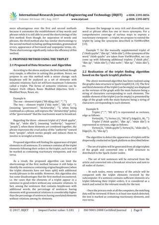 International Research Journal of Engineering and Technology (IRJET) e-ISSN: 2395-0056
Volume: 04 Issue: 08 | Aug -2017 www.irjet.net p-ISSN: 2395-0072
© 2017, IRJET | Impact Factor value: 5.181 | ISO 9001:2008 Certified Journal | Page 8
more advantageous over the first and second methods
because it automates the establishment of key words and
phrases while it is still able to avoid the shortcomings of the
first method. Even though, for separation of words and
phrases, the third method also has similar shortcomings to
the second method including spellingmistakes,grammatical
errors, appearance of borrowed and unpopular terms, etc.
These shortcomings significantlyreducethe efficiencyofthis
method.
2. PROPOSED METHOD USING THE TRIPLET
2.1 Proposed of Data Structure and Algorithm
According to the above analyses,thefirstmethod,though
very simple, is effective in solving this problem. Hence, we
propose to use this method with a minor change: each
keyphrase will be analysed as a set of elements with
semantic relations. Each set will have maximum 3 elements
called a triplet. The forms of semantic relations can be
Subject -Verb -Object, Noun- Modified Adjective, Verb –
Modified Noun, Noun, etc.
Example 6:
The one - element triplet (“Hồ ộng chủ “ “ )
The two - element triplet (“ à ớ “ ộ à “ )
( “government”, “dictatorship”, “”), when being
w x “ y
f “ w .
Regarding the three - f (“ í q yề
“ à á “ â â ) ( “authority”, “suppress”,
“people”), when these elements are combined together, the
x y f “ y w
“ w tes people and induces them to
involve in wrongful activities.
Proposed algorithm will finding the appearanceoftriplet
elements in all sentences. If a sentencecontainsall thetriplet
elements following their orders in the triplet, such text will
be marked as containing reactionary viewpoints, and vice
versa.
As a result, the proposed algorithm can limit the
shortcomings of the first method because it still helps to
identify the sentences containing original keyphrases(when
the triplet elements have not been split) with additional
words/phrases in the middle. However, this algorithm also
has some disadvantages that the first method encountered,
i.e. the cases that the elements of a triplet appear in a
sentence in good orders without any semantic relations. In
fact, among the sentences that contains keyphrases with
additional words, the percentage of sentences having
elements with grammatical relations is considerably higher
than the percentage of sentences having unrelatedelements
without relations among its elements.
Because the language is very rich and diversified, one
word or phrase often has one or more synonyms. For a
comprehensive coverage of various ways to express a
reactionary viewpoint – a triplet, we propose to extend the
triplet by using the synonyms described in VietWordNet
[13].
Example 7: for the manually supplemented triplet of
(“ í q yề “ à á “ â â ) if the synonymsofthe
w “chính quyền are taken from VietWordNet, we can
come up with following additional triplets: (“ í ủ
“ à á “ â â ) (“ à ớ “ à á “ â â )
etc.
2.2 Realization of the triplet finding algorithm
based on the Spark GraphX platform
The above mentioned algorithm has been realized using
the graphic data structure in Spark GraphX [14, 15]. The first
and third elements of the triplet(canbeempty)aredisplayed
as the vertexes of the graph with the main features being a
string of characters corresponding to such elements. The
middle element of the triplet (can be empty) is presented by
edge of the graph with the main features being a string of
characters corresponding to such element.
Example 8:
T (“ “Hồ tệ ) is represented as vertexes,
edge as follows:
x(0L “ ) x (1L “Hồ tệ ) E (1L 0L “ )
Triplet (“ í q yề “ à á “ â â ) is
represented as vertexes, edge as follows:
Vertex(2L “ í q yề ) x(3L “ â â )
E (2L 3L “ à á )
The algorithm to detect the appearance of triplets will be
dispersedlyconductedonSparkplatformasdescribedbelow:
- The set of triplets will be generatedfromalledgetriplets
of the graph and converted into a RDD structure to
distributed to the Spark cluster nodes;
- The set of text sentences will be extracted from the
article and converted into a broadcast structure and sent to
all nodes of cluster;
- At each nodes, every sentence of the article will be
compared with the triplet elements received by the
subcomputer. If a sentence contains sufficient elements of a
triplet following their triplet orders, it is considered as a
match and noted in the relevant results for the text.
- Once the process ends atallthecomputers,thematching
data will be reviewed. If there is at least one match detected,
the text is marked as containing reactionary elements, and
vice versa.
 