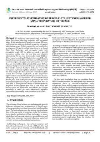 International Research Journal of Engineering and Technology (IRJET) e-ISSN: 2395-0056
Volume: 04 Issue: 08 | Aug -2017 www.irjet.net p-ISSN: 2395-0072
© 2017, IRJET | Impact Factor value: 5.181 | ISO 9001:2008 Certified Journal | Page 287
EXPERIMENTAL INVESTIGATION OF BRAZED PLATE HEAT EXCHANGER FOR
SMALL TEMPERATURE DIFFERENCE
CHANDAN KUMAR1, SUMIT KUMAR2, J.N.MAHTO3
1, 2 M.Tech Student, Department Of Mechanical Engineering, B.I.T. Sindri, Jharkhand, India
3Assistant Professor, Department Of Mechanical Engineering, B.I.T. Sindri, Jharkhand, India
---------------------------------------------------------------------***---------------------------------------------------------------------
Abstract- We performed experimental study on a Single
phase flow Brazed plate heat exchanger with corrugated
plates for the applications of small temperature difference
and comparison of thermo-hydraulic properties with gasket
plate heat exchanger for both counter flow and parallel flow
arrangement. We performed the experiment on a Brazed
Plate Heat Exchanger with corrugated plates with
corrugation angle 45°, ten plates arranged in parallel
connection making four hot and five cold channels
alternatively. The per plate heat transfer area is 0.014 m2.
Water is used as working fluid for both hot and cold flow. We
kept the temperature of hot water inlet and cold water inlet
constant and flow rate of cold water also constant. Hotwater
flow rate is varied from 2 litre/min to 6 litre/min. We have
observed that if we increase the flow rate of hot water, the
heat transfer increases. It is due to turbulence enhanced by
corrugation in plates at high flow velocities, which increases
the heat transfer. We have shown the comparisons of the
overall heat transfer coefficients, U, the temperature
difference between hot and cold water flow streamsatoutlet.
The finding from this experiment will increase the use of
brazed plate heat exchangers over gasket type for small
temperature difference when flow rate is also small. Here we
also tried to investigate the change in thermo-hydraulic
properties at the different flow rate of cold water. The
reading from this experiment will enhance the current
knowledge in BPHE for small temperature difference
applications and also help in the validation in CFD codes.
Key Words: BPHE, CFD, CWF, HWF.
1. INTRODUCTION
The exchange of heat betweentwomedia dependsupon the
difference of temperature between them. If the difference
of temperature between them is more then heat flux will be
more. The heat exchangers are the devices which exchange
heat or thermal energy between two media. We have seen
some popular applications of heat exchangers in power
plants, food and chemical industries, air-conditioning and
refrigeration industries, electronic industries, waste heat
recovery systems and manufacturing industries.
In Plate heat exchangers a stack of plate comprises and
form alternate channels for hot and cold fluids. Inlet and
outlet ports are given for entry and exit of hot and cold
fluids separately. Plates are made of stainless steel with
corrugated or embossed pattern.Thehotandcoldfluidflow
alternatively in the channel formed by plates.
According to Thulukkanam[20], the plate heat exchanger
(PHE) was invented by Richard Seligman in 1923. In early
applications, plate heat exchangers(PHEs)wereutilizedfor
hygienic reasons in the fields such as the dairy and
paper/pulp industries.Later theyfoundbroaderapplication
in heating, ventilation, and air-conditioning systems. Again
according to Thulukkanam, in the 1990s the brazed plate
heat exchanger (BPHE) was invented. Adjacent plates are
welded, brazed, or soldered together to form inner flow
channels, instead of being sealed by gaskets. As with the
PHE, the BPHE provides excellent thermal-hydraulic
performance, low discharge operation, and it’s highly
compactness; moreover, the BPHE is capable of
withstanding high pressure. The disadvantage of the BPHE
compared with the PHE is that mechanically cleaning is
much more difficult.
To date, both single-phase flow and two-phase flow in
BPHEs have been studied.Forsingle-phaseflows,geometric
parameters (such as chevron/herringbone angle,
enlargement factor, and corrugation profile aspect ratio),
working fluid, and flow maldistributionarethreeimportant
factors that influence thermal-hydrauliccharacteristics.For
two-phase flow,workingconditions(suchasvapourquality,
mass flux, heat flux, and saturation temperature) also play
significant roles in performance. Although much research
have been completed over the past eighty years, there is
still a dearth of design information available in the open
literature like general heat transfer and pressure drop
correlations, due to the proprietary nature of BPHE
industry. Many results are importantbut applicablefor very
limited geometry, fluid, or operating conditions. There has
been some work in which researchers focus on the
generalization, using a theoretical approach, model
predictions and empirical correlations, for design and
optimization. However, the current design tools remain
restricted, even for single-phase flows; the situation for
two-phase flow is even less complete.
 