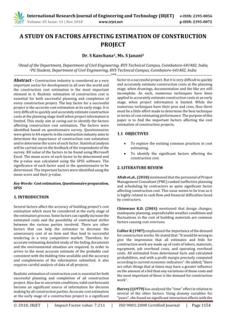 International Research Journal of Engineering and Technology (IRJET) e-ISSN: 2395-0056
Volume: 05 Issue: 11 | Nov 2018 www.irjet.net p-ISSN: 2395-0072
© 2018, IRJET | Impact Factor value: 7.211 | ISO 9001:2008 Certified Journal | Page 1154
A STUDY ON FACTORS AFFECTING ESTIMATION OF CONSTRUCTION
PROJECT
Dr. S Kanchana1, Ms. S Janani2
1Head of the Department, Department of Civil Engineering, RVS Technical Campus, Coimbatore-641402, India,
2PG Student, Department of Civil Engineering, RVS Technical Campus, Coimbatore-641402, India
----------------------------------------------------------------------***---------------------------------------------------------------------
Abstract - Construction industry is considered as a very
important sector for development in all over the world and
the construction cost estimation is the most important
element in it. Realistic estimation of construction cost is
essential for both successful planning and completion of
every construction project. The key factor for a successful
project is the accurate cost estimation at its early stage. It is
very difficult to quickly and accuratelyestimateconstruction
costs at the planning stage itself when project information is
limited. This study aim at caring out to identify the factors
affecting construction cost estimation. The factors were
identified based on questionnaire survey. Questionnaires
were given to 64 experts in theconstructionindustryaimsto
determine the importance of construction cost estimation
and to determine the score of each factor. Statistical analysis
will be carried out on the feedback of the respondents of the
survey. RII value of the factors to be found using Microsoft
Excel. The mean score of each factor to be determined and
the p-value was calculated using the SPSS software. The
significance of each factor used in the questionnaire to be
determined. The important factors were identifiedusingthe
mean score and their p-value.
Key Words: Cost estimation, Questionnairepreparation,
SPSS
1. INTRODUCTION
Several factors affect the accuracy of building project’s cost
estimation which must be considered at the early stage of
the estimation process.Some factorscanrapidlyincreasethe
estimated costs and the possibility of contractual strifes
between the various parties involved. There are other
factors that can help the estimator to decrease the
unnecessary cost of an item and thus lead to successful
tendering in a very competitive market. Therefore, for
accurate estimating detailed study of the biding documents
and the environmental situation are required. In order to
arrive to the most accurate estimate of the probable cost
consistent with the bidding time available and the accuracy
and completeness of the information submitted, it also
requires careful analysis of data of all projects.
Realistic estimation of construction cost is essential forboth
successful planning and completion of all construction
project. Also due to uncertain conditions, validcostforecasts
become an significant source of information for decision
making by all construction parties. Accurate cost estimation
at the early stage of a construction project is a significant
factor in a successful project. But it is very difficulttoquickly
and accurately estimate construction costs at the planning
stage, when drawings, documentation and the like are still
incomplete. As such, numerous techniques have been
applied to accurately estimate construction costs at an early
stage, when project information is limited. While the
numerous techniques have their pros and cons, thus there
must be a little effort made to determine the best technique
in terms of cost estimating performance. The purposeofthis
paper is to find the important factors affecting the cost
estimation of construction projects.
1.1 OBJECTIVES
 To explore the existing common practices in cost
estimating.
 To identify the significant factors affecting the
construction cost.
2. LITERATURE REVIEW
Aftab et.al., (2010) mentioned that the personnel ofProject
Management Consultant (PMC) ranked ineffective planning
and scheduling by contractors as quite significant factor
affecting construction cost. This issue seems to be true as it
is highly related to cash flow and financial difficulties faced
by contractors.
Chimwaso K.D. (2001) mentioned that design changes,
inadequate planning, unpredictable weather conditionsand
fluctuations in the cost of building materials are common
factors causing cost overruns.
Collier K (1987) emphasized the importanceofthedemand
for construction works. He stated that:"Itwouldbewrong to
give the impression that all estimates and bids for
construction work are made up of costs of labors, materials,
equipment, job overhead costs, and operating overhead
costs. All estimated from determined facts and calculated
probabilities, and with a profit margin precisely computed
according to current economic indicators". He added;"there
are other things that at times may have a greater influence
on the amount of a bid than any variations of those costsand
the most important of these is the demand for construction
work”.
Harvey J (1979) has analyzed the "time" effectin relationto
several of the other factors. Using dummy variables for
"years", she found no significant interaction effects with the
 