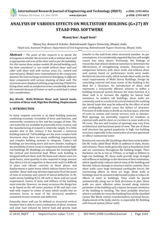 International Research Journal of Engineering and Technology (IRJET) e-ISSN: 2395-0056
Volume: 05 Issue: 11 | Nov 2018 www.irjet.net p-ISSN: 2395-0072
© 2018, IRJET | Impact Factor value: 7.211 | ISO 9001:2008 Certified Journal | Page 1643
ANALYSIS OF VARIOUS EFFECTS ON MULTISTORY BUILDING (G+27) BY
STAAD PRO. SOFTWERE
Manoj Sen1, Kapil Soni2
1Manoj Sen, Research Scholar, Rabindranath Tagore University, Bhopal, India
2Kapil soni, Assistant Professor, Department of Civil Engineering, Rabindranath Tagore University, Bhopal, India
----------------------------------------------------------------------***---------------------------------------------------------------------
Abstract - The point of this research is to decide the
arrangement whether thestructurewithorwithoutshearwall
is appropriate and area of the shear wall as per thesuitability.
For this reason three unique models 28 storied building each
has been considered i.e. one model without shear wall and
other with shear wall with various areas (i.e., inward and
external part). Models were contemplated as the comparison
between the load exchange and lateral dislodging to different
basic components with various situating of shear wall. The
structures were displayed utilizing programming STAAD Pro.
Giving shear walls at satisfactory areas considerably decrease
the removals because of tremor as well as wind load is taken
into consideration.
Key Words: With/Without Shear wall, lateral loads,
Location of Shear wall, High RiseBuilding,Displacement
1. INTRODUCTION
In many respects concrete is an ideal building material,
combining economy, versatility of form and function, and
noteworthy resistance to fire and the ravages of time. The
raw materials are available in practically every country, and
the manufacturing of cement is relatively simple. It is little
wonder that in this century it has become a universal
building material. Tall buildings are the most complex built
structures since there are many conflicting requirements
and complex building systems to integrate. Today’s tall
buildings are becoming more and more slender, leading to
the possibility of more swayincomparisonwith earlierhigh-
rise buildings. RC Buildings are adequate for resisting both
the vertical and horizontal load. When such building is
designed without shear wall, the beam and column sizes are
quite heavy, steel quantity is also required in large amount
thus there is lot of congestion at these joint and it is difficult
to place and vibrate concrete at these places and
displacement is quite heavy which induces heavy forces in
member. Shear wall may become imperative from the point
of view of economy and control of lateral deflection. In RC
multi-storey building R.C.C. lift well or shear wall are usual
requirement. Centre of mass and stiffness of the building
must coincide. However, on many occasions the design has
to be based on the off center position of lift and stair case
wall with respect to center of mass which results into an
excessive forces in most of the structural members,
unwanted torsion moment and deflection.
Generally shear wall can be defined as structural vertical
member that is able to resist combination of shear, moment
and axial load induced by lateral load and gravity load
transfer to the wall from other structural member. As per
assumptions, it is considerablyregardedthatlessself-weight
causes less story shears. Previously, the findings of
researches had almost identical outcomes to determine the
effectiveness of strengthening systems. Discussions on
comparison between with shear walls and without shear
wall system based on performance levels were made.
Reinforced concrete walls, whichincludeshearwalls,arethe
usual requirements of Multi Storey Buildings. Design by
coinciding centroid and mass center of the building is the
ideal for a Structure. An introduction of shear wall
represents a structurally efficient solution to stiffen a
building structural system because the main function of a
shear wall is to increase the rigidity for lateral load
resistance. In modern tall buildings, shear walls are
commonly used as a vertical structural element for resisting
the lateral loads that may be induced by the effect of wind
and earthquakes which cause the failure of structure.
Provision of walls helps to divide an enclose space, whereas
of cores to contain and convey services such as elevator.
Wall openings are inevitably required for windows in
external walls and for doors or corridors in inner walls or in
lift cores. The size and location of openings may vary from
architectural and functional point of view. The use of shear
wall structure has gained popularity in high rise building
structure, especially intheconstructionofserviceapartment
or office/ commercial tower.
Reinforced concrete (RC) buildings oftenhavevertical plate-
like RC walls called Shear Walls in addition to slabs, beams
and columns. These walls generally start at foundation level
and are continuous throughout the building height. Their
thickness can be as low as 150mm, or as high as 400mm in
high rise buildings. RC shear walls provide large strength
and stiffness to buildings in the directionoftheirorientation,
which significantly reduces lateral sway of the building and
thereby reduces damage to structure and its contents. Since
shear walls carry large horizontal earthquake forces, the
overturning effects on them are large. Shear walls in
buildings must be symmetricallylocatedinplantoreduce ill-
effects of twist in buildings. They could be placed
symmetrically along one or both directions in plan. Shear
walls are more effective when located along exterior
perimeter of the building such a layout increases resistance
of the building to twisting. The most probable structure
which is suitable for resist the building fromall theclassified
causes like Wind, seismic transformation, torsional forces,
displacement of the body and etc. is expectably RC Building
with braced system (Shear wall).
 