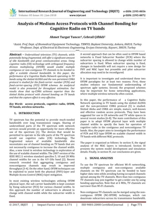 International Research Journal of Engineering and Technology (IRJET) e-ISSN: 2395-0056
Volume: 05 Issue: 01 | Jan-2018 www.irjet.net p-ISSN: 2395-0072
© 2017, IRJET | Impact Factor value: 6.171 | ISO 9001:2008 Certified Journal | Page 771
Analysis of Medium Access Protocols with Channel Bonding for
Cognitive Radio on TV bands
Ahmet Turgut Tuncer1, Cebrail Çiflikli2
1Assist. Prof, Dept. of Biomedical Equipment Technology, TBMYO, Başkent University, Ankara, 06810, Turkey
2Professor, Dept. of Electrical & Electronic Engineering, Erciyes University, Kayseri, 38039, Turkey
---------------------------------------------------------------------***---------------------------------------------------------------------
Abstract - Underutilized television (TV) channels, while
potentially being fragmented, still offer a significant amount
of idle bandwidth and great communication areas. Using
cognitive radio (CR) technology with orthogonal frequency
division multiplexing (OFDM) would enable multiple
contiguous or non-contiguous TV channels to be bonded to
offer a scalable channel bandwidth. In this paper, the
performance of a Cognitive Radio Network operating in TV
bands using the slotted ALOHA and the non-persistent CSMA
protocol is studied for the fixed-carrier -number (FCN) and
fixed-carrier-spacing (FCS) OFDM schemes. An analytical
model is also presented for throughput estimation. Our
results show that np-CSMA achieves superior than the
slotted Aloha protocol with channel bonding on TV bands
and that the capture effect is very effective.
Key Words: access protocols, cognitive radio, OFDM,
TV bands, wireless networks.
1. INTRODUCTION
TV spectrum has the potential to provide much-needed
bandwidth over long transmission ranges. Sharing of
underutilized parts of the TV spectrum with network
services would provide an opportunity for more effective
use of the spectrum [1]. The devices that would be
permitted to operate in the idle parts of the TV spectrum
would use cognitive radio (CR) technology. The
fragmented nature of available bandwidth also
necessitates use of channel bonding on TV bands that are
not necessarily contiguous to increase the channel width.
Also, a new trend in wireless technology is exploration of
the use of scalable channel widths. The 2007 version of the
IEEE 802.11 wireless standard specifies 5, 10 and 20 MHz
channel widths for use in the 4.9 GHz band [2]. Recent
research revealed that aggregating contiguous and
noncontiguous channels may result in improved
throughput [3-4]. On the other hand, OFDM techniques can
be exploited to assist both the physical (PHY)-layer and
Multiple Access Control (MAC)-layer mitigation.
In most existing wireless technologies utilizing OFDM
physical layer, the sub carrier bandwidth is kept constant
by fixing subcarrier (FCS) for various channel widths. In
this approach the number of subcarriers is allowed to
change with channel width while the subcarrier width is
fixed.
A second approach that can be often used in OFDM based
networks is Fixed Subcarrier Number (FCN) where the
subcarrier spacing is allowed to change while number of
subcarriers is fixed. When subcarrier spacing is fixed,
changes in bandwidth will not require a new design for
PHY and MAC layer but preamble and pilot subcarrier
allocation may need to be reconfigured.
It is important to investigate and understand these two
OFDM paradigms for at least two reasons. First, these
studies enhance our fundamental understanding of
spectrum agile systems. Second, the proposed schemes
may be important for home networking applications,
where multiple wireless networks often coexist.
In this paper, the performance of a Cognitive Radio
Network operating in TV bands using the slotted ALOHA
and the non-persistent CSMA protocol [5] is studied.
Slotted Aloha and CSMA are simple, mature, well-known
and effective random access protocols. They have been
suggested for use in CR networks and TV white spaces in
several recent studies [6-8]. The main contribution of this
paper is to adapt OFDM physical layer with multiple
channel widths to specify the basis for operation of
cognitive radio in the contiguous and noncontiguous TV
bands. Also, the paper aims to investigate the performance
of FCN and FCS type OFDM on scalable channel width in
TV bands with different MAC protocols.
The paper is organized as follows: In section II, the signal
analysis of the MAC layers is introduced. Section III
presents the system model development and simulation
details. Finally, in section IV, our conclusions are given.
2. SIGNAL ANALYSIS
To use the TV spectrum for efficient Wi-Fi networking,
multiple contiguous and non-contiguous available
channels on the TV spectrum can be bonded to have
higher data rates while avoiding having occupied channels
spread among the TV channels. More than two contiguous
TV channels may join together to get a wider one by using
bonding approaches. Note that at 6 MHz, TV channels are
narrower than Wi-Fi channels.
Non-contiguous TV channels can be merged using the non-
contiguous OFDM (NC-OFDM) technique, which can
deactivate subcarriers across its transmission bandwidth.
 