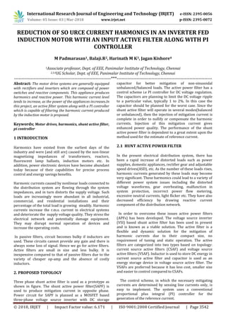 International Research Journal of Engineering and Technology (IRJET) e-ISSN: 2395-0056
Volume: 05 Issue: 03 | Mar-2018 www.irjet.net p-ISSN: 2395-0072
© 2018, IRJET | Impact Factor value: 6.171 | ISO 9001:2008 Certified Journal | Page 3542
REDUCTION OF SO URCE CURRENT HARMONICS IN AN INVERTER FED
INDUCTION MOTOR WITH AN INPUT ACTIVE FILTER ALONG WITH PI
CONTROLLER
M Padmarasan1, Balaji.R2, Harinath M K3, Jagan Kishore4
1Associate professor, Dept. of EEE, Panimalar Institute of Technology, Chennai
2,3,4UG Scholar, Dept. of EEE, Panimalar Institute of Technology, Chennai
----------------------------------------------------------------***---------------------------------------------------------------
Abstract: The motor drive systems are generally equipped
with rectifiers and inverters which are composed of power
switches and reactive components. This appliance produces
harmonics and reactive power. This harmonic current level
tends to increase, as the power of the appliances increases.In
this project, an active filter system along with a PI controller
which is capable of filtering the harmonic current produced
by the induction motor is proposed.
Keywords; Motor drives, harmonics, shunt active filter,
pi controller
1 INTRODUCTION
Harmonics have existed from the earliest days of the
industry and were (and still are) caused by the non-linear
magnetizing impedances of transformers, reactors,
fluorescent lamp ballasts, induction motors etc. In
addition, power electronic devices have become abundant
today because of their capabilities for precise process
control and energy savings benefits.
Harmonic currents caused by nonlinear loads connected to
the distribution system are flowing through the system
impedances, and in turn distorts the supply voltage. Such
loads are increasingly more abundant in all industrial,
commercial, and residential installations and their
percentage of the total load is growing steadily. Harmonic
currents increase the r.m.s. current in electrical systems
and deteriorate the supply voltage quality. They stress the
electrical network and potentially damage equipment.
They may disrupt normal operation of devices and
increase the operating costs.
In passive filters, circuit becomes bulky if inductors are
used. These circuits cannot provide any gain and there is
always some loss of signal. Hence we go for active filters.
Active filters are small in size and less bulky. It is
inexpensive compared to that of passive filters due to the
variety of cheaper op-amp and the absence of costly
inductors.
2. PROPOSED TOPOLOGY
Three phase shunt active filter is used as a prototype as
shown in figure. The shunt active power filter(SAPF) is
used to produce mitigation current in opposite phase.
Power circuit for SAPF is planned as a MOSFET based
three-phase voltage source inverter with DC storage
capacitor for better mitigation of non-sinusoidal
unbalanced/balanced loads. The active power filter has a
control scheme i.e PI controller for DC voltage regulation.
The capacitors are planning to limit the DC voltage ripple
to a particular value, typically 1 to 2%. In this case the
capacitor should be planned for the worst case. Since the
shunt active filter will operate in several modes(balanced
or unbalanced), then the injection of mitigation current is
complete in order to nullify or compensate the harmonic
currents. Injection of this mitigation current gives
enhanced power quality. The performance of the shunt
active power filter is dependent to a great extent upon the
method used for the estimate of reference current.
2.1 HUNT ACTIVE POWER FILTER
In the present electrical distribution system, there has
been a rapid increase of distorted loads such as power
supplies, domestic appliances, rectifier gear and adjustable
speed drives(ASD), etc. As the number of these loads rises,
harmonic currents generated by these loads may become
very significant. These harmonics could lead to a variety of
different power system issues including the distorted
voltage waveforms, gear overheating, malfunction in
system protection, incorrect power flow metering,
excessive neutral currents, light flicker etc. They have also
decreased efficiency by drawing reactive current
component of the distribution network.
In order to overcome these issues active power filters
(APFs) has been developed. The voltage source inverter
(VSI) based shunt active filter has been used in present
and is known as a viable solution. The active filter is a
flexible and dynamic solution for the mitigation of
harmonic currents due to their compact size, no
requirement of tuning and static operation. The active
filters are categorized into two types based on topology:
current source active filters (CSAF) and voltage source
active filters (VSAF). Inductor is used to store DC energy in
current source active filter and capacitor is used as an
energy storage device in voltage source active filter. The
VSAFs are preferred because it has less cost, smaller size
and easier to control compared to CSAFs.
The control scheme, in which the necessary mitigating
currents are determined by sensing line currents only, is
easy to implement. The system uses a conventional
proportional plus integral (PI) controller for the
generation of the reference current.
 