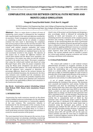 International Research Journal of Engineering and Technology (IRJET) e-ISSN: 2395-0056
Volume: 05 Issue: 06 | June-2018 www.irjet.net p-ISSN: 2395-0072
© 2018, IRJET | Impact Factor value: 6.171 | ISO 9001:2008 Certified Journal | Page 112
COMPARATIVE ANALYSIS BETWEEN CRITICAL PATH METHOD AND
MONTE CARLO SIMULATION
Tungesh Tanuj Karthik Naidu1, Prof. Ravi U. Angadi2
1M.TECH student, Civil Engineering Dept., Jain College of Engineering, Karnataka, India
2Asst. Professor, Civil Engineering Dept., Jain College of Engineering, Karnataka, India
---------------------------------------------------------------------***---------------------------------------------------------------------
Abstract - Time is a major factor in almost all areas of
engineering. Every project is estimated for the completion
time required based on the tasks and objectives involved for
its execution. Project management enterprises mainly work
on completing a project by the set schedule. A constant
evolution has been made in determining the completion
time of every project to best suit the real time execution. The
techniques involved to determine the time of completion are
critical path method, program evaluation and review
technique, precedence network analysis and Monte Carlo
simulations. These methods are employed based on the risk
and uncertainty involved in the projects. The objective of
this project was to analyse the difference between the
critical path method and the Monte Carlo simulation. For
this purpose a live project was taken up and the activities
involved in the project were listed. The project completion
time using the critical path method was found out using
Microsoft Project 2013, while the project completion time
using the Monte Carlo simulations was found out using
Oracle Crystal Ball Software. The results obtained from the
both the softwares were compared to determine the
percentage difference. Based on the variance between the
actual and scheduled durations, the durations for the three
time estimates were modified and the simulations were
performed again to determine the probable completion time
of the project. The results were obtained and conclusions
were made on the applicability of Monte Carlo simulation in
the Construction Industry.
Key Words: Construction project, Scheduling, Critical
Path Method, PERT, Monte Carlo simulation, Project
Tracking.
1. INTRODUCTION
Construction has made numerous marvels on the planet
and has imbibed numerous technologies for the advantage
of the humankind. Construction is a noteworthy segment
of the new ventures. The construction industry is
fundamental for the development of the economy of any
nation. The construction of capital intensive projects is
always undertaken by ‘projectising’ them, i.e. to create a
work break down structure of the project into activities or
events for smooth execution of the project.
The most important factors that govern the success of any
construction project are planning, scheduling, monitoring
and controlling. The planning involves understanding the
client’s view of the project and developing and designing a
plan accordingly, which is followed by estimating the
quantity of work and formation of a contract. The
scheduling involves the estimation of the complete project
duration and creating a database for updating of actual
progress. In the monitoring phase the work is performed
according to the schedule prepared, lag and lead in activity
times is adjusted to keep the project on track. Controlling
phase involves applying additional resources on activities
that would otherwise prolong the project. This particular
paper however deals with the scheduling phase of a
project. The various methods used to schedule a project
are critical path method, program evaluation and review
technique and Monte Carlo simulation.
1.1 Critical Path Method
The critical path method is a well ordered venture
administration procedure to recognize activities on the
basic way. It is a way to deal with venture planning that
breaks the undertaking into a few work assignments,
shows us a stream outline, and afterward ascertains the
task term in light of evaluated lengths for each errand. It
basically tells us the longest path/duration of the project. It
is used for deterministic events and has just one time
estimate for each activity. It is abbreviated as CPM.
A set of sample activities were considered for
understanding the working of this process. The durations
were assumed and loaded for each activity. Further the
computation was done by calculating the earliest start
time, earliest finish time, latest start time and latest finish
time. Basically the earliest start time (EST) is the time by
which a project can start and earliest finish time (EFT)
signifies that an activity can finish by that particular time
and is calculated as EST + activity duration. The latest start
time (LST) and latest finish times (LFT) signify that the
activity has to compulsorily start or finish by that
particular time; otherwise the project could be delayed.
Latest start time is calculated as the difference between
LFT and activity duration and the Latest finish time is
calculated using the backward pass method. In the
backward pass method the EST and EFT are considered
same and the preceding activity duration is subtracted to
find the LFT of the preceding activity. Basically the
activities whose EST, LST and EFT, LFT are the same are
critical activities and take the most time to complete the
project. A network diagram connects all the activities and
represents their interdependencies.
 