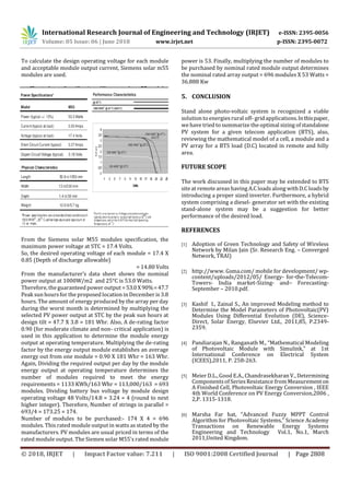 International Research Journal of Engineering and Technology (IRJET) e-ISSN: 2395-0056
Volume: 05 Issue: 06 | June 2018 www.irjet.net p-ISSN: 2395-0072
© 2018, IRJET | Impact Factor value: 7.211 | ISO 9001:2008 Certified Journal | Page 2808
To calculate the design operating voltage for each module
and acceptable module output current, Siemens solar m55
modules are used.
Chart -1 SpecificationofSiemenssolarm55modules
From the Siemens solar M55 modules specification, the
maximum power voltage at STC = 17.4 Volts.
So, the desired operating voltage of each module = 17.4 X
0.85 (Depth of discharge allowable)
= 14.80 Volts
From the manufacturer’s data sheet shows the nominal
power output at 1000W/m2 and 25°C is 53.0 Watts.
Therefore, the guaranteed power output =53.0X90%=47.7
Peak sun hours for the proposed location in December is 3.8
hours. The amount of energy produced by the array per day
during the worst month is determined by multiplying the
selected PV power output at STC by the peak sun hours at
design tilt = 47.7 X 3.8 = 181 Whr. Also, A de-rating factor
0.90 (for moderate climate and non- critical application) is
used in this application to determine the module energy
output at operating temperature. Multiplying the de-rating
factor by the energy output module establishes an average
energy out from one module = 0.90 X 181 Whr = 163 Whr.
Again, Dividing the required output per day by the module
energy output at operating temperature determines the
number of modules required to meet the energy
requirements = 1133 KWh/163 Whr = 113,000/163 = 693
modules. Dividing battery bus voltage by module design
operating voltage 48 Volts/14.8 = 3.24 = 4 (round to next
higher integer). Therefore, Number of strings in parallel =
693/4 = 173.25 = 174.
Number of modules to be purchased:- 174 X 4 = 696
modules. This rated module output in watts as stated by the
manufacturers. PV modules are usual priced in terms of the
rated module output. The Siemen solar M55’s rated module
power is 53. Finally, multiplying the number of modules to
be purchased by nominal rated module output determines
the nominal rated array output = 696 modules X 53 Watts =
36.888 Kw
5. CONCLUSION
Stand alone photo-voltaic system is recognized a viable
solution to energiesrural off- grid applications.Inthispaper,
we have tried to summarize the optimal sizing ofstandalone
PV system for a given telecom application (BTS), also,
reviewing the mathematical model of a cell, a module and a
PV array for a BTS load (D.C) located in remote and hilly
area.
FUTURE SCOPE
The work discussed in this paper may be extended to BTS
site at remote areashaving A.C loadsalong withD.C loadsby
introducing a proper sized inverter. Furthermore, a hybrid
system comprising a diesel- generator set with the existing
stand-alone system may be a suggestion for better
performance of the desired load.
REFERENCES
[1] Adoption of Green Technology and Safety of Wireless
Network by Milan Jain (Sr. Research Eng. – Converged
Network, TRAI)
[2] http://www. Gsma.com/ mobile for development/ wp-
content/uploads/2012/05/ Energy- for-the-Telecom-
Towers- India market-Sizing- and– Forecasting-
September – 2010.pdf.
[3] Kashif I., Zainal S., An improved Modeling method to
Determine the Model Parameters of Photovoltaic(PV)
Modules Using Differential Evolution (DE), Science-
Direct, Solar Energy, Elsevier Ltd., 2011,85, P.2349-
2359.
[4] Pandiarajan N., Ranganath M., “Mathematical Modeling
of Photovoltaic Module with Simulink,” at 1st
International Conference on Electrical System
(ICEES),2011, P. 258-263.
[5] Meier D.L., Good E.A., Chandrasekharan V., Determining
Componentsof SeriesResistance from Measurementon
A Finished Cell, Photovoltaic Energy Conversion , IEEE
4th World Conference on PV Energy Conversion,2006 ,
2,P. 1315-1318.
[6] Marsha Far hat, “Advanced Fuzzy MPPT Control
Algorithm for Photovoltaic Systems,” Science Academy
Transactions on Renewable Energy Systems
Engineering and Technology Vol.1, No.1, March
2011,United Kingdom.
 