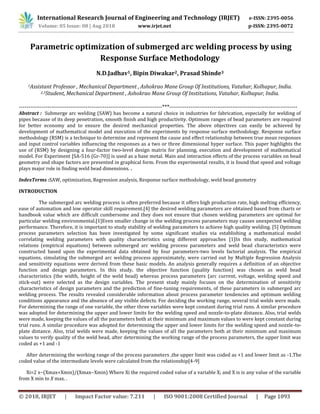 International Research Journal of Engineering and Technology (IRJET) e-ISSN: 2395-0056
Volume: 05 Issue: 08 | Aug 2018 www.irjet.net p-ISSN: 2395-0072
© 2018, IRJET | Impact Factor value: 7.211 | ISO 9001:2008 Certified Journal | Page 1093
Parametric optimization of submerged arc welding process by using
Response Surface Methodology
N.D.Jadhav1, Bipin Diwakar2, Prasad Shinde3
1Assistant Professor , Mechanical Department , Ashokrao Mane Group Of Institutions, Vatahar, Kolhapur, India.
2,3Student, Mechanical Department , Ashokrao Mane Group Of Institutions, Vatahar, Kolhapur, India.
---------------------------------------------------------------------------***-------------------------------------------------------------------
Abstract : Submerge arc welding (SAW) has become a natural choice in industries for fabrication, especially for welding of
pipes because of its deep penetration, smooth finish and high productivity. Optimum ranges of bead parameters are required
for better economy and to ensure the desired mechanical properties. The above objectives can easily be achieved by
development of mathematical model and execution of the experiments by response surface methodology. Response surface
methodology (RSM) is a technique to determine and represent the cause and effect relationship between true mean responses
and input control variables influencing the responses as a two or three dimensional hyper surface. This paper highlights the
use of (RSM) by designing a four-factor two-level design matrix for planning, execution and development of mathematical
model. For Experiment [SA-516 (Gr-70)] is used as a base metal. Main and interaction effects of the process variables on bead
geometry and shape factors are presented in graphical form. From the experimental results, it is found that speed and voltage
plays major role in finding weld bead dimensions. .
IndexTerms :SAW, optimization, Regression analysis, Response surface methodology, weld bead geometry
INTRODUCTION
The submerged arc welding process is often preferred because it offers high production rate, high melting efficiency,
ease of automation and low operator skill requirement.[4] the desired welding parameters are obtained based from charts or
handbook value which are difficult cumbersome and they does not ensure that chosen welding parameters are optimal for
particular welding environmental.[1]Even smaller change in the welding process parameters may causes unexpected welding
performance. Therefore, it is important to study stability of welding parameters to achieve high quality welding. [5] Optimum
process parameters selection has been investigated by some significant studies via establishing a mathematical model
correlating welding parameters with quality characteristics using different approaches [1]In this study, mathematical
relations (empirical equations) between submerged arc welding process parameters and weld bead characteristics were
constructed based upon the experimental data obtained by four parameters-two levels factorial analysis. The empirical
equations, simulating the submerged arc welding process approximately, were carried out by Multiple Regression Analysis
and sensitivity equations were derived from these basic models. An analysis generally requires a definition of an objective
function and design parameters. In this study, the objective function (quality function) was chosen as weld bead
characteristics (the width, height of the weld bead) whereas process parameters (arc current, voltage, welding speed and
stick-out) were selected as the design variables. The present study mainly focuses on the determination of sensitivity
characteristics of design parameters and the prediction of fine-tuning requirements, of these parameters in submerged arc
welding process. The results revealed considerable information about process parameter tendencies and optimum welding
conditions appearance and the absence of any visible defects. For deciding the working range, several trial welds were made.
For determining the range of one variable, the other three variables were kept constant during trial runs. A similar procedure
was adopted for determining the upper and lower limits for the welding speed and nozzle-to-plate distance. Also, trial welds
were made, keeping the values of all the parameters both at their minimum and maximum values to were kept constant during
trial runs. A similar procedure was adopted for determining the upper and lower limits for the welding speed and nozzle-to-
plate distance. Also, trial welds were made, keeping the values of all the parameters both at their minimum and maximum
values to verify quality of the weld bead, after determining the working range of the process parameters, the upper limit was
coded as +1 and -1
After determining the working range of the process parameters ,the upper limit was coded as +1 and lower limit as -1.The
coded value of the intermediate levels were calculated from the relationship[4-9]
Xi=2 x−(Xmax+Xmin)/(Xmax−Xmin) Where Xi the required coded value of a variable X; and X is is any value of the variable
from X min to X max. .
 