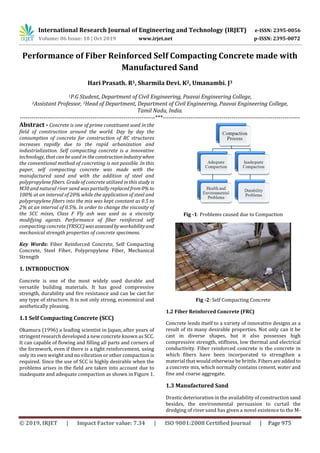 International Research Journal of Engineering and Technology (IRJET) e-ISSN: 2395-0056
Volume: 06 Issue: 10 | Oct 2019 www.irjet.net p-ISSN: 2395-0072
© 2019, IRJET | Impact Factor value: 7.34 | ISO 9001:2008 Certified Journal | Page 975
Performance of Fiber Reinforced Self Compacting Concrete made with
Manufactured Sand
Hari Prasath. R1, Sharmila Devi. K2, Umanambi. J3
1P.G Student, Department of Civil Engineering, Paavai Engineering College,
2Assistant Professor, 3Head of Department, Department of Civil Engineering, Paavai Engineering College,
Tamil Nadu, India.
---------------------------------------------------------------------***----------------------------------------------------------------------
Abstract - Concrete is one of prime constituent used in the
field of construction around the world. Day by day the
consumption of concrete for construction of RC structures
increases rapidly due to the rapid urbanization and
industrialization. Self compacting concrete is a innovative
technology, that can be used in theconstructionindustrywhen
the conventional method of concreting is not possible. In this
paper, self compacting concrete was made with the
manufactured sand and with the addition of steel and
polypropylene fibers. Grade of concrete utilized in this study is
M30 and natural river sand was partially replacedfrom0% to
100% at an interval of 20% while the application of steel and
polypropylene fibers into the mix was kept constant as 0.5 to
2% at an interval of 0.5%. In order to change the viscosity of
the SCC mixes, Class F Fly ash was used as a viscosity
modifying agents. Performance of fiber reinforced self
compacting concrete (FRSCC) wasassessedbyworkabilityand
mechanical strength properties of concrete specimens.
Key Words: Fiber Reinforced Concrete, Self Compacting
Concrete, Steel Fiber, Polypropylene Fiber, Mechanical
Strength
1. INTRODUCTION
Concrete is one of the most widely used durable and
versatile building materials. It has good compressive
strength, durability and fire resistance and can be cast for
any type of structure. It is not only strong, economical and
aesthetically pleasing.
1.1 Self Compacting Concrete (SCC)
Okamura (1996) a leading scientist in Japan, after years of
stringent research developed a new concrete known as SCC.
It can capable of flowing and filling all parts and corners of
the formwork, even if there is a tight reinforcement, using
only its own weight and no vibration or other compaction is
required. Since the use of SCC is highly desirable when the
problems arises in the field are taken into account due to
inadequate and adequate compaction as shown in Figure 1.
Fig -1: Problems caused due to Compaction
Fig -2: Self Compacting Concrete
1.2 Fiber Reinforced Concrete (FRC)
Concrete lends itself to a variety of innovative designs as a
result of its many desirable properties. Not only can it be
cast in diverse shapes, but it also possesses high
compressive strength, stiffness, low thermal and electrical
conductivity. Fiber reinforced concrete is the concrete in
which fibers have been incorporated to strengthen a
material that would otherwise be brittle. Fibersareaddedto
a concrete mix, which normally contains cement, water and
fine and coarse aggregate.
1.3 Manufactured Sand
Drastic deterioration in the availability of construction sand
besides, the environmental persuasion to curtail the
dredging of river sand has given a novel existence to the M-
 