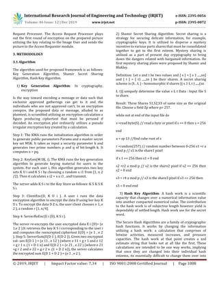 International Research Journal of Engineering and Technology (IRJET) e-ISSN: 2395-0056
Volume: 06 Issue: 12 | Dec 2019 www.irjet.net p-ISSN: 2395-0072
© 2019, IRJET | Impact Factor value: 7.34 | ISO 9001:2008 Certified Journal | Page 1008
Request Processor. The Access Request Processor plays
out the first round of encryption on the prepared picture
utilizing the key relating to the Image User and sends the
picture to the Access Requester module.
3. METHODOLOGY
3.1 Algorithm
The algorithm used for proposed framework is as follows:
Key Generation Algorithm, Shamir Secret Sharing
Algorithm, Hash Key Algorithm.
1) Key Generation Algorithm: In cryptography,
encryption
Is the way toward encoding a message or data such that
exclusive approved gatherings can get to it and the
individuals who are not approved can’t. In an encryption
conspire, the proposed data or message, alluded to as
plaintext, is scrambled utilizing an encryption calculation a
figure producing ciphertext that must be perused if
decoded. An encryption plot ordinarily utilizes a pseudo
irregular encryption key created by a calculation.
Step 1: The KMA runs the initialization algorithm in order
to generate public parameters Params and a master secret
key set MSK. It takes as input a security parameter k and
generates two prime numbers p and q of bit-length k. It
computes n = pq.
Step 2: KeyGen(M SK, i). The KMA runs the key generation
algorithm to generate keying material for users in the
system. For each user i, this algorithm generates two key
sets K U i and K S i by choosing a random x i1 from [1, n 2
/2]. Then it calculates x i2 = x x i1 , and transmit.
The server adds K S i to the Key Store as follows: K S K S K
S i.
Step 3: ClientEnc(D, K U i ). A user i runs the data
encryption algorithm to encrypt the data D using her key K
U i. To encrypt the data D Z n, the user client chooses e 1, e
2 ), a random r [1, n/4].
Step 4: ServerReEnc(E i (D), K S i ).
The server re-encrypts the user encrypted data E i (D)= (e
1,e 2 ).It retrieves the key K S i corresponding to the user i
and computes the reencrypted ciphertext E(D) = (e 1 , e 2
). Step 5: ServerSum(E(D 1 ), E(D 2 )). Given two encrypted
val- ues E(D 1 ) = (e 11 , e 12 ) (where e 11 = g r 1 and e 12
= g r 1 x .(1 + D 1 n) and E(D 2 ) = (e 21 , e 22 ) (where e 21
=g r 2 and e 22 = g r 2 x .(1 + D 2 n)), the server calculates
the encrypted sum E(D 1 + D 2 ) = (e 1 , e 2 ).
2) Shamir Secret Sharing Algorithm: Secret sharing is a
strategy for securing delicate information, for example,
cryptographic keys. It is utilized to disperse a mystery
incentive to various parts shares that must be consolidated
together to get to the first esteem. Mystery sharing is
utilized as a part of present day cryptography to bring
down the dangers related with bargained information. He
first mystery sharing plans were proposed by Shamir and
Blakley.
Definition: Let s and t be two values and [ s ] = [ s 1 ,...,sn]
and [ t ] = [ t1 ,...,tn ] be their shares. A secret sharing
scheme is (Ł , Ł ) - homomorphic if shares [( s 1 Ł t ) ,...,(sn
Ł t)] uniquely determine the value s Ł t Data : Input file S
to share.
Result: Three Shares S1,S2,S3 of same size as the original
file. Choose a field Zp where p= 257.
while not at end of the input file do
s =read byte(S) // read a byte or pixel if s == 0 then s = 256
end
a = sp 13 //find cube root of s
r =random(257) // random number between 0-256 s1 =r a
mod p // s1 is the share1 pixel
if s 1 == 256 then s1 = 0 end
s2 =r2 a mod p // s2 is the share2 pixel if s2 == 256 then
s2 = 0 end
s3 = r4 a mod p // s3 is the share3 pixel if s3 == 256 then
s3 = 0 end end
3) Hash Key Algorithm: A hash work is a scientific
capacity that changes over a numerical information value
into another compacted numerical value. The contribution
to the hash work is of subjective length however yield is
dependably of settled length. Hash work use for the secret
word.
The Secure Hash Algorithms are a family of cryptographic
hash functions. It works by changing the information
utilizing a hash work: a calculation that comprises of
bitwise activities, measured increases, and pressure
capacities. The hash work at that point creates a xed
estimate string that looks not at all like the first. These
calculations are intended to be one way works, implying
that once they are changed into their individual hash
esteems, its essentially difficult to change them over into
 