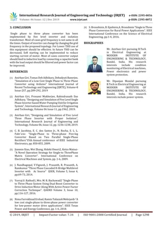 International Research Journal of Engineering and Technology (IRJET) e-ISSN: 2395-0056
Volume: 06 Issue: 12 | Dec 2019 www.irjet.net p-ISSN: 2395-0072
© 2019, IRJET | Impact Factor value: 7.34 | ISO 9001:2008 Certified Journal | Page 1298
3. CONCLUSION
Single phase to three phase converter has been
implemented by five level inverter and isolation
transformer. Most of cases grid frequency is not same in all
the times. Output of inverter canchangebychangingthegrid
frequency in the proposed topology. For Lower THD use of
this equipment should be effective. In future THD can be
decreased, Soft starting can be implemented to reduce
starting current of motor. Most of cases converter output
should feed to inductive load by connecting a capacitorbank
with the load output should be filtered and power factor can
be improved.
REFERENCES
[1] Anirban Giri, Tomas Deb Adhikary, Debadyuti Banerjee,
“Simulation of a Low Cost Single Phase to Three Phase
Converter using Arduino” International Journal of
Recent Technology and Engineering (IJRTE), Volume-8
Issue-2S7, pp.289-292, 2019
[2] Anirban Giri, Pronami Mukherjee, Rabindranath Das
Adhikary, “Designing and SimulationofFiveLevel Single
Phase Inverter based Water Pumping Unit for Irrigation
System”, International Research Journal of Engineering
and Technology, Volume 06 Issue 11, pp.1962, 2019.
[3] Anirban Giri, “Designing and Simulation of Five Level
Three Phase Inverter with Proper Isolation”,
International Research Journal of Engineering and
Technology, Volume 06, Issue 12, pp. 1236-1238, 2019.
[4] C. B. Jacobina, E. C. dos Santos Jr., N. Rocha, E. L. L.
Fabr´ıcio- “Single-Phase to Three-phase Five-leg
Converter Based on Two Parallel Single-Phase
Rectiﬁers”35th Annual conference of IEEE Industrial
Electronics, pp. 850-855, 2009.
[5] Jianmin Xiao, Wei Zhang, Hideki Omori2, Keizo Matsui-
“A Novel Operation Strategy for Single-to ThreePhase
Matrix Converter”. International Conference on
Electrical Machines and System, pp. 1-6, 2009.
[6] J. Nandhagopal, V.Vignesh, J. Prasanth, R. Prasanth, A.
Ramkumar “Three Phase Cascaded H-Bridge Multilevel
Inverter with Ac Source” IJSER, Volume 5, Issue 4,
pp.69-73, 2014.
[7] Yuvraj U. Rathod1, Mrs. M. R. Bachawad2 “Single Phase
to Three Phase System Using Dual Boost Converter to
Drive Induction Motor Along With Active Power Factor
Correction Technique”. IJAERD Volume 3, Issue 10,
pp.116-127, 2016.
[8] Nima Farrokhzad Ershad, Ramin TafazzoliMehrjardi-“A
low cost single-phase to three-phase power converter
for low-power motor drive applications”. IEEE Texas
Power and Energy Conference, pp. 1-6, 2018.
[9] S. Bronshtein, B. Epshtein,A. Bronshtein “SingletoThree
Phase Conversion for Rural Power Applications”. IEEE
International Conference on the Science of Electrical
Engineering, pp.1-4, 2016.
BIOGRAPHIES
Mr. Anirban Giri pursuing B.Tech
in Electrical Engineering at
MODERN INSTITUTE OF
ENGINEERING & TECHNOLOGY,
Bandel, India. His research
interests include condition
monitoring of Electrical machines,
Power electronics and power
system protection.
Mr. Dipanjan Mondal pursuing
B.Tech in Electrical Engineering at
MODERN INSTITUTE OF
ENGINEERING & TECHNOLOGY,
Bandel, India. His research
interests include power system.
 
