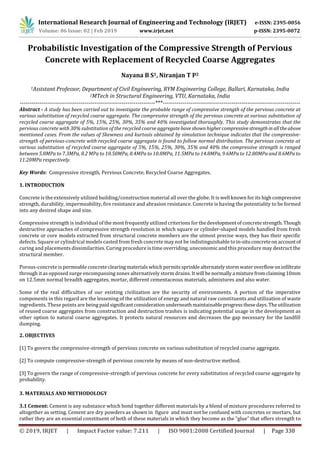 International Research Journal of Engineering and Technology (IRJET) e-ISSN: 2395-0056
Volume: 06 Issue: 02 | Feb 2019 www.irjet.net p-ISSN: 2395-0072
© 2019, IRJET | Impact Factor value: 7.211 | ISO 9001:2008 Certified Journal | Page 338
Probabilistic Investigation of the Compressive Strength of Pervious
Concrete with Replacement of Recycled Coarse Aggregates
Nayana B S1, Niranjan T P2
1Assistant Professor, Department of Civil Engineering, RYM Engineering College, Ballari, Karnataka, India
2MTech in Structural Engineering, VTU, Karnataka, India
---------------------------------------------------------------------***----------------------------------------------------------------------
Abstract - A study has been carried out to investigate the probable range of compressive strength of the pervious concrete at
various substitution of recycled coarse aggregate. The compressive strength of the pervious concrete at various substitution of
recycled coarse aggregate of 5%, 15%, 25%, 30%, 35% and 40% investigated thoroughly. This study demonstrates that the
pervious concrete with 30% substitution of the recycled coarse aggregatehaveshownhighercompressivestrengthin alltheabove
mentioned cases. From the values of Skewness and kurtosis obtained by simulation technique indicates that the compressive-
strength of pervious-concrete with recycled coarse aggregate is found to follow normal distribution. The pervious concrete at
various substitution of recycled coarse aggregate of 5%, 15%, 25%, 30%, 35% and 40% the compressive strength is ranged
between 5.8MPa to 7.3MPa, 8.2 MPa to 10.50MPa, 8.4MPa to 10.8MPa, 11.5MPa to 14.8MPa, 9.6MPa to 12.80MPa and 8.6MPa to
11.20MPa respectively.
Key Words: Compressive strength, Pervious Concrete, Recycled Coarse Aggregates.
1. INTRODUCTION
Concrete is the extensively utilized building/construction material all over the globe. It is well known for its highcompressive
strength, durability, impermeability, fire resistance and abrasion resistance. Concrete is having the potentiality to be formed
into any desired shape and size.
Compressive strength is individual of the most frequently utilized criterions for thedevelopmentofconcretestrength.Though
destructive approaches of compressive strength resolution in which square or cylinder-shaped models handled from fresh
concrete or core models extracted from structural concrete members are the utmost precise ways, they has their specific
defects. Square or cylindrical models casted from fresh concrete may not be indistinguishable toin-situconcreteon accountof
curing and placements dissimilarities. Curing procedure is time overriding, uneconomic and this procedure may destruct the
structural member.
Porous-concrete is permeableconcreteclearing materialswhich permitssprinklealternatelystorm wateroverflowoninfiltrate
through it as opposed surge encompassing zones alternatively storm drains.Itwill benormallya mixturefromclaiming10mm
on 12.5mm normal breadth aggregates, mortar, different cementaceous materials, admixtures and also water.
Some of the real difficulties of our existing civilization are the security of environments. A portion of the imperative
components in this regard are the lessening of the utilization of energy and natural raw constituents and utilization of waste
ingredients. These points are being paidsignificantconsiderationunderneathmaintainableprogressthesedays.Theutilization
of reused coarse aggregates from construction and destruction trashes is indicating potential usage in the development as
other option to natural coarse aggregates. It protects natural resources and decreases the gap necessary for the landfill
dumping.
2. OBJECTIVES
[1] To govern the compressive-strength of pervious concrete on various substitution of recycled coarse aggregate.
[2] To compute compressive-strength of pervious concrete by means of non-destructive method.
[3] To govern the range of compressive-strength of pervious concrete for every substitution of recycled coarse aggregate by
probability.
3. MATERIALS AND METHODOLOGY
3.1 Cement: Cement is any substance which bond together different materials by a blend of mixture procedures referred to
altogether as setting. Cement are dry powders as shown in figure and must not be confused with concretes or mortars, but
rather they are an essential constituent of both of these materials in which they become as the “glue” that offers strength to
 