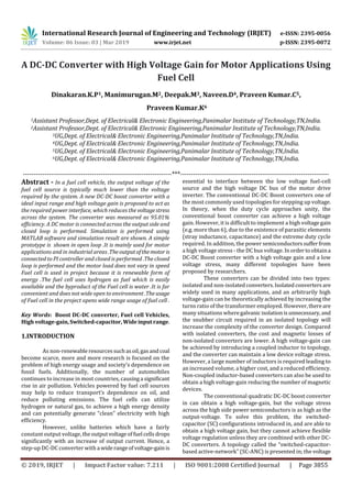 International Research Journal of Engineering and Technology (IRJET) e-ISSN: 2395-0056
Volume: 06 Issue: 03 | Mar 2019 www.irjet.net p-ISSN: 2395-0072
© 2019, IRJET | Impact Factor value: 7.211 | ISO 9001:2008 Certified Journal | Page 3855
A DC-DC Converter with High Voltage Gain for Motor Applications Using
Fuel Cell
Dinakaran.K.P1, Manimurugan.M2, Deepak.M3, Naveen.D4, Praveen Kumar.C5,
Praveen Kumar.K6
1Assistant Professor,Dept. of Electrical& Electronic Engineering,Panimalar Institute of Technology,TN,India.
2Assistant Professor,Dept. of Electrical& Electronic Engineering,Panimalar Institute of Technology,TN,India.
3UG,Dept. of Electrical& Electronic Engineering,Panimalar Institute of Technology,TN,India.
4UG,Dept. of Electrical& Electronic Engineering,Panimalar Institute of Technology,TN,India.
5UG,Dept. of Electrical& Electronic Engineering,Panimalar Institute of Technology,TN,India.
6UG,Dept. of Electrical& Electronic Engineering,Panimalar Institute of Technology,TN,India.
---------------------------------------------------------------------***---------------------------------------------------------------------
Abstract - In a fuel cell vehicle, the output voltage of the
fuel cell source is typically much lower than the voltage
required by the system. A new DC-DC boost converter with a
ideal input range and high voltage gain is proposed to act as
the required power interface, which reduces the voltagestress
across the system. The converter was measured as 95.01%
efficiency. A DC motor is connected across the output side and
closed loop is performed. Simulation is performed using
MATLAB software and simulation result are shown. A simple
prototype is shown in open loop .It is mainly used for motor
applications and in industrial areas .Theoutputofthemotoris
connected to PI controller and closed is performed .The closed
loop is performed and the motor load does not vary in speed
Fuel cell is used in project because it is renewable form of
energy .The fuel cell uses hydrogen as fuel which is easily
available and the byproduct of the Fuel cell is water .It is far
convenient and does not wide open to environment .Theusage
of Fuel cell in the project opens wide range usage of fuel cell .
Key Words: Boost DC-DC converter, Fuel cell Vehicles,
High voltage-gain,Switched-capacitor,Wideinputrange.
1.INTRODUCTION
As non-renewableresourcessuchasoil,gasandcoal
become scarce, more and more research is focused on the
problem of high energy usage and society’s dependence on
fossil fuels. Additionally, the number of automobiles
continues to increase in most countries, causinga significant
rise in air pollution. Vehicles powered by fuel cell sources
may help to reduce transport’s dependence on oil, and
reduce polluting emissions. The fuel cells can utilize
hydrogen or natural gas, to achieve a high energy density
and can potentially generate “clean” electricity with high
efficiency.
However, unlike batteries which have a fairly
constant output voltage,the outputvoltageoffuel cells drops
significantly with an increase of output current. Hence, a
step-up DC-DC converter with a widerangeofvoltage-gainis
essential to interface between the low voltage fuel-cell
source and the high voltage DC bus of the motor drive
inverter. The conventional DC-DC Boost converters one of
the most commonly used topologies for stepping up voltage.
In theory, when the duty cycle approaches unity, the
conventional boost converter can achieve a high voltage
gain. However, it is difficult to implement a high voltagegain
(e.g. more than 6), due to the existence of parasitic elements
(stray inductance, capacitance) and the extreme duty cycle
required. In addition, the power semiconductorssufferfrom
a high voltage stress - the DC bus voltage. Inordertoobtaina
DC-DC Boost converter with a high voltage gain and a low
voltage stress, many different topologies have been
proposed by researchers.
These converters can be divided into two types:
isolated and non-isolatedconverters.Isolatedconverters are
widely used in many applications, and an arbitrarily high
voltage-gain can be theoretically achieved by increasing the
turns ratio of the transformer employed. However,thereare
many situations wheregalvanicisolationisunnecessary, and
the snubber circuit required in an isolated topology will
increase the complexity of the converter design. Compared
with isolated converters, the cost and magnetic losses of
non-isolated converters are lower. A high voltage-gain can
be achieved by introducing a coupled inductor to topology,
and the converter can maintain a low device voltage stress.
However, a large number of inductors is required leading to
an increased volume, a higher cost, and a reduced efficiency.
Non-coupled inductor-based converters can also be used to
obtain a high voltage-gain reducing the number of magnetic
devices.
The conventional quadratic DC-DC boost converter
in can obtain a high voltage-gain, but the voltage stress
across the high side power semiconductors is as high as the
output-voltage. To solve this problem, the switched-
capacitor (SC) configurations introduced in, and are able to
obtain a high voltage gain, but they cannot achieve flexible
voltage regulation unless they are combined with other DC-
DC converters. A topology called the “switched-capacitor-
based active-network” (SC-ANC) is presented in; the voltage
 