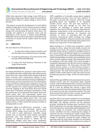 International Research Journal of Engineering and Technology (IRJET) e-ISSN: 2395-0056
Volume: 06 Issue: 03 | Mar 2019 www.irjet.net p-ISSN: 2395-0072
© 2019, IRJET | Impact Factor value: 7.211 | ISO 9001:2008 Certified Journal | Page 146
(EMC) when operated at high voltage, Lower EMI due to
small output voltage steps, Smaller rating of semiconductor
devices, Better feature in output voltage in terms of less
distortion
This project recounts the development of a novel hybrid
multilevel single phase inverter that has 8 power switches
and 4 power diodes to produce 31-levels in the output
voltage with incorporating all features listed above. The
topology was applied to an induction motor and the
performance of the inverter is studied using MATLAB/
SIMULINK. And the hardware prototype is developedfor the
verification of concept and the output results are clearly
presented.
1.1 OBJECTIVE:
The main objectives of the project are:
 To reduce the number of power switches used
with the help of new multilevel inverter topology.
 To study the performance of 31-level inverter with
the help of MATLAB/SIMULINK.
 To reduce the Total Harmonic Distortion in the
output of the inverter.
2. LITERATURE REVIEW
Jinn-Chang Wu(2010) has proposed a three-phase three-
wire hybrid power filter configuredbya three-phase passive
power filter and a three-phase diode-clamped multi-level
power converter with a small power capacity of zero-
sequence current loop connected inseriestocompensatefor
the harmonic currents of non linear load. The salient feature
is that a small power capacity of zero-sequence current loop
is applied to overcome the problem of balancing voltages of
two DC capacitors for a diode-clamped multi-level power
converter applying in the three-phase three-wire hybrid
power filter. A laboratory prototype is developed to verify
the performance of the proposed three-phase three-wire
hybrid power filter. The experimental results have
demonstrated the feasibility andpracticalityoftheproposed
three-phase three-wire hybrid power filter. The main
disadvantage of this method is high harmonic content in the
output current i.e. THD is nearly 22% and more number of
clamping diodes is used.
Mohamed Abbes et al (2012) have presented a new
control strategy for the three-level, neutral point
clamped (NPC), voltage source converter. The converter
can be used in many high-power renewable energy
systems such as direct drive wind turbines and hybrid
generating units. The developed control algorithm
proposes an improved solution to balance DC bus
intermediate voltages using space vector modulation
(SVM) techniques. It aims to guarantee fault ride-through
(FRT) capabilities of renewable energy plants equipped
with multilevel converters. Since the main attention of
this paper is the grid side converter control, the energy
generating system was simplified to an equivalent
variable current source. The grid side converter is
connected to the grid through an LCL filter. Two
controllers are developed to achieve grid currents
regulation. The control of DC bus voltage is achieved by PI-
regulation. Performances of the two controllers and the
improved modulation technique are compared and
evaluated in terms of accordance with the grid
connection requirements (GCR) including, low voltage
ride-through capabilities, frequency variation and reactive
power control. The main shortcoming of this system are12
switches are required for 3-level output itself.
Rabia Guedouani et al (2012) have proposed a control
strategy of a three –phase five-level double converter for
induction motor drives. The converter consists of the five-
level NPC rectifier, DC link, and the five-level NPCinverter.In
this control strategy, the DC link voltages are controlled by
using a closed loop with an optimized stabilization system
called clamping bridge. It provides a fast and flexiblecontrol
of the converter capacitor voltage. This method will redress
the imbalance of DC link voltage. This control strategy is
completely independent from the load control, leading to a
simpler implementation. The three-phase five-level NPC
rectifier-inverter system is an ideal interface between a
utility and renewable energy sourcessuchasphotovoltaicor
wind generator. The main shortcoming of this system is
addition of NPC rectifier block to input side of the inverter
for balancing capacitor voltage. So the cost of the system is
high.
Sakthivel Muragan (2009)hasdiscussedaboutthetransistor
clamped inverter with the conventional diode clamped
inverter. In this methodthegatedriverconceptisintroduced
and this method is simple because only one switch is turned
ON at a time. By utilizing this concept a eleven level
multilevel inverter has been developedandthe THDisfound
to be much less than the conventional method. The main
shortcoming of this method is that, n number of gate driver
circuits are required for n number output levels.
Jing Zhao (2011), has present multilevel circuit topologies
based on switched-capacitor and diode-clamped converters
(MCT-BSD). The topology structure and the operation
principle, including the working states transitions of the
diode-clamped part, the volt-ages balancing mechanism of
the dc link capacitors, and the pulsewidthmodulatedcarrier
control strategy are presented. The switched-capacitor
circuits contribute not only to balancing the voltages of
capacitors but also to boosting the output voltage with a
certain input dc voltage. The results show that balancingthe
voltages of capacitors, boosting the output voltages, and
operating under the three-phase condition are all realized
effectively in the MCT-BSD. In this method more number of
 