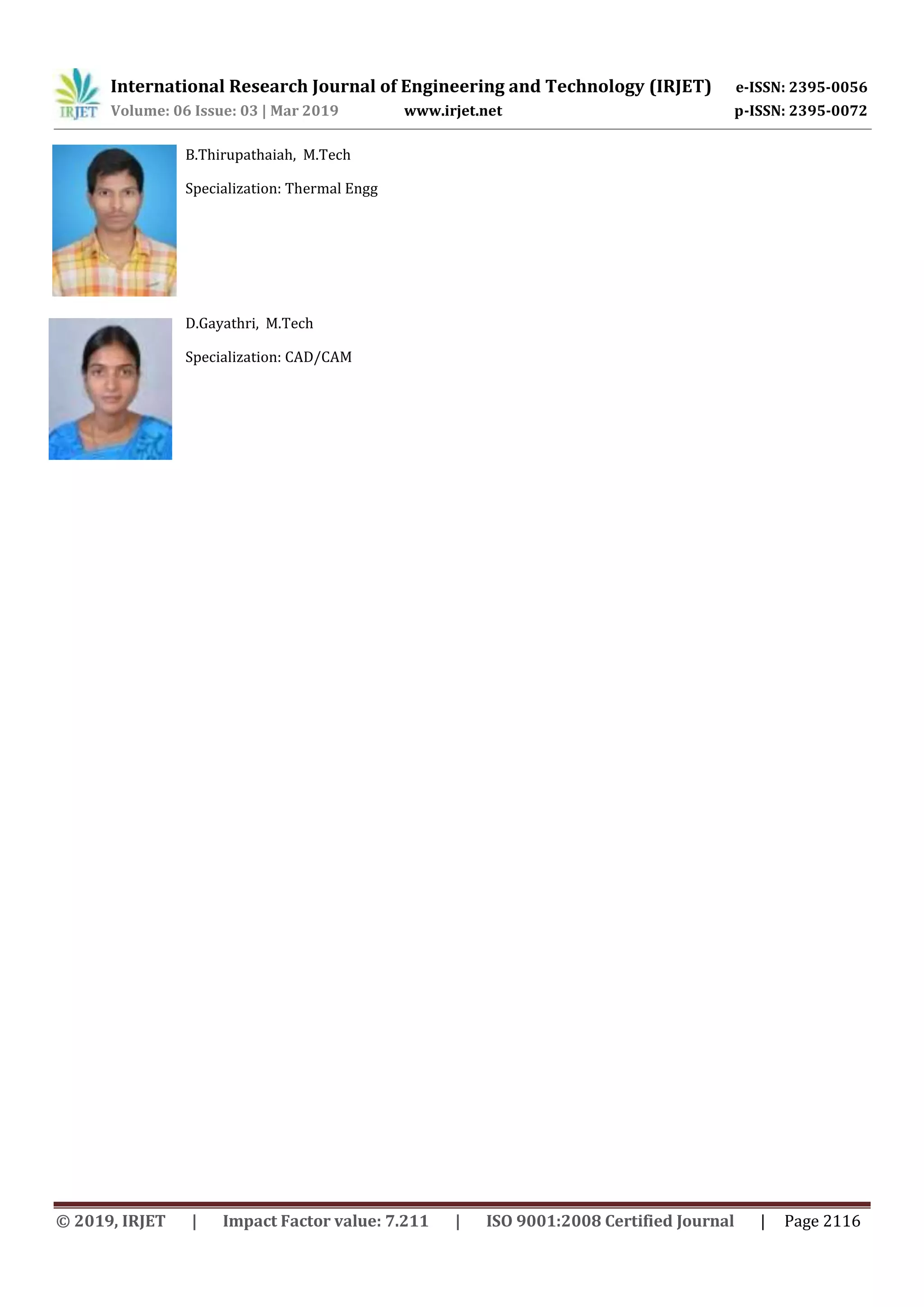 International Research Journal of Engineering and Technology (IRJET) e-ISSN: 2395-0056
Volume: 06 Issue: 03 | Mar 2019 www.irjet.net p-ISSN: 2395-0072
© 2019, IRJET | Impact Factor value: 7.211 | ISO 9001:2008 Certified Journal | Page 2116
B.Thirupathaiah, M.Tech
Specialization: Thermal Engg
D.Gayathri, M.Tech
Specialization: CAD/CAM
 