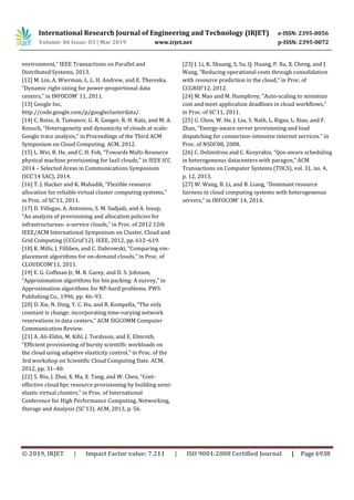 International Research Journal of Engineering and Technology (IRJET) e-ISSN: 2395-0056
Volume: 06 Issue: 03 | Mar 2019 www.irjet.net p-ISSN: 2395-0072
© 2019, IRJET | Impact Factor value: 7.211 | ISO 9001:2008 Certified Journal | Page 6938
environment,” IEEE Transactions on Parallel and
Distributed Systems, 2013.
[12] M. Lin, A. Wierman, L. L. H. Andrew, and E. Thereska,
“Dynamic right-sizing for power-proportional data
centers,” in INFOCOM’ 11, 2011.
[13] Google Inc,
http://code.google.com/p/googleclusterdata/.
[14] C. Reiss, A. Tumanov, G. R. Ganger, R. H. Katz, and M. A.
Kozuch, “Heterogeneity and dynamicity of clouds at scale:
Google trace analysis,” in Proceedings of the Third ACM
Symposium on Cloud Computing. ACM, 2012.
[15] L. Wei, B. He, and C. H. Foh, “Towards Multi-Resource
physical machine provisioning for IaaS clouds,” in IEEE ICC
2014 – Selected Areas in Communications Symposium
(ICC’14 SAC), 2014.
[16] T. J. Hacker and K. Mahadik, “Flexible resource
allocation for reliable virtual cluster computing systems,”
in Proc. of SC’11, 2011.
[17] D. Villegas, A. Antoniou, S. M. Sadjadi, and A. Iosup,
“An analysis of provisioning and allocation policies for
infrastructureas- a-service clouds,” in Proc. of 2012 12th
IEEE/ACM International Symposium on Cluster, Cloud and
Grid Computing (CCGrid’12). IEEE, 2012, pp. 612–619.
[18] K. Mills, J. Filliben, and C. Dabrowski, “Comparing vm-
placement algorithms for on-demand clouds,” in Proc. of
CLOUDCOM’11, 2011.
[19] E. G. Coffman Jr, M. R. Garey, and D. S. Johnson,
“Approximation algorithms for bin packing: A survey,” in
Approximation algorithms for NP-hard problems. PWS
Publishing Co., 1996, pp. 46–93.
[20] D. Xie, N. Ding, Y. C. Hu, and R. Kompella, “The only
constant is change: incorporating time-varying network
reservations in data centers,” ACM SIGCOMM Computer
Communication Review.
[21] A. Ali-Eldin, M. Kihl, J. Tordsson, and E. Elmroth,
“Efficient provisioning of bursty scientific workloads on
the cloud using adaptive elasticity control,” in Proc. of the
3rd workshop on Scientific Cloud Computing Date. ACM,
2012, pp. 31–40.
[22] S. Niu, J. Zhai, X. Ma, X. Tang, and W. Chen, “Cost-
effective cloud hpc resource provisioning by building semi-
elastic virtual clusters,” in Proc. of International
Conference for High Performance Computing, Networking,
Storage and Analysis (SC’13). ACM, 2013, p. 56.
[23] J. Li, K. Shuang, S. Su, Q. Huang, P. Xu, X. Cheng, and J.
Wang, “Reducing operational costs through consolidation
with resource prediction in the cloud,” in Proc. of
CCGRID’12, 2012.
[24] M. Mao and M. Humphrey, “Auto-scaling to minimize
cost and meet application deadlines in cloud workflows,”
in Proc. of SC’11, 2011.
[25] G. Chen, W. He, J. Liu, S. Nath, L. Rigas, L. Xiao, and F.
Zhao, “Energy-aware server provisioning and load
dispatching for connection-intensive internet services.” in
Proc. of NSDI’08, 2008.
[26] C. Delimitrou and C. Kozyrakis, “Qos-aware scheduling
in heterogeneous datacenters with paragon,” ACM
Transactions on Computer Systems (TOCS), vol. 31, no. 4,
p. 12, 2013.
[27] W. Wang, B. Li, and B. Liang, “Dominant resource
fairness in cloud computing systems with heterogeneous
servers,” in INFOCOM’ 14, 2014.
 