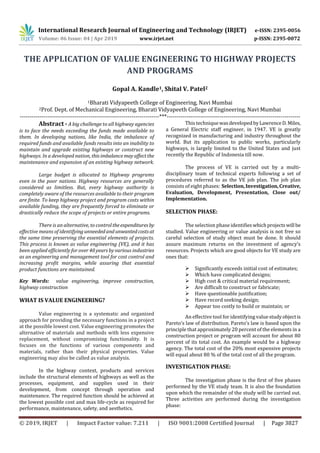 International Research Journal of Engineering and Technology (IRJET) e-ISSN: 2395-0056
Volume: 06 Issue: 04 | Apr 2019 www.irjet.net p-ISSN: 2395-0072
© 2019, IRJET | Impact Factor value: 7.211 | ISO 9001:2008 Certified Journal | Page 3827
THE APPLICATION OF VALUE ENGINEERING TO HIGHWAY PROJECTS
AND PROGRAMS
Gopal A. Kandle1, Shital V. Patel2
1Bharati Vidyapeeth College of Engineering, Navi Mumbai
2Prof. Dept. of Mechanical Engineering, Bharati Vidyapeeth College of Engineering, Navi Mumbai
-----------------------------------------------------------------------***--------------------------------------------------------------------
Abstract - A big challenge to all highway agencies
is to face the needs exceeding the funds made available to
them. In developing nations, like India, the imbalance of
required funds and available funds results into an inability to
maintain and upgrade existing highways or construct new
highways. In a developed nation, thisimbalancemayaffectthe
maintenance and expansion of an existing highway network.
Large budget is allocated to Highway programs
even in the poor nations. Highway resources are generally
considered as limitless. But, every highway authority is
completely aware of the resources available to their program
are finite. To keep highway project and program costs within
available funding, they are frequently forced to eliminate or
drastically reduce the scope of projects or entire programs.
There is an alternative, to controltheexpendituresby
effective means of identifying unneededand unwantedcostsat
the same time preserving the essential elements of projects.
This process is known as value engineering (VE), and it has
been applied efficiently for over 40 years by various industries
as an engineering and management tool for cost control and
increasing profit margins, while assuring that essential
product functions are maintained.
Key Words: value engineering, improve construction,
highway construction
WHAT IS VALUE ENGINEERING?
Value engineering is a systematic and organized
approach for providing the necessary functions in a project
at the possible lowest cost. Value engineering promotes the
alternative of materials and methods with less expensive
replacement, without compromising functionality. It is
focuses on the functions of various components and
materials, rather than their physical properties. Value
engineering may also be called as value analysis.
In the highway context, products and services
include the structural elements of highways as well as the
processes, equipment, and supplies used in their
development, from concept through operation and
maintenance. The required function should be achieved at
the lowest possible cost and max life-cycle as required for
performance, maintenance, safety, and aesthetics.
This techniquewasdevelopedbyLawrenceD.Miles,
a General Electric staff engineer, in 1947. VE is greatly
recognized in manufacturing and industry throughout the
world. But its application to public works, particularly
highways, is largely limited to the United States and just
recently the Republic of Indonesia till now.
The process of VE is carried out by a multi-
disciplinary team of technical experts following a set of
procedures referred to as the VE job plan. The job plan
consists of eight phases: Selection,Investigation,Creative,
Evaluation, Development, Presentation, Close out/
Implementation.
SELECTION PHASE:
The selection phase identifieswhichprojectswill be
studied. Value engineering or value analysis is not free so
careful selection of study object must be done. It should
assure maximum returns on the investment of agency’s
resources. Projects which are good objects for VE study are
ones that:
 Significantly exceeds initial cost of estimates;
 Which have complicated designs;
 High cost & critical material requirement;
 Are difficult to construct or fabricate;
 Have questionable justification;
 Have record seeking design;
 Appear too costly to build or maintain; or
An effective tool for identifying valuestudyobjectis
Pareto’s law of distribution. Pareto’s law is based upon the
principle that approximately 20 percent of the elements in a
construction project or program will account for about 80
percent of its total cost. An example would be a highway
agency. The total cost of the 20% most expensive projects
will equal about 80 % of the total cost of all the program.
INVESTIGATION PHASE:
The investigation phase is the first of five phases
performed by the VE study team. It is also the foundation
upon which the remainder of the study will be carried out.
Three activities are performed during the investigation
phase:
 