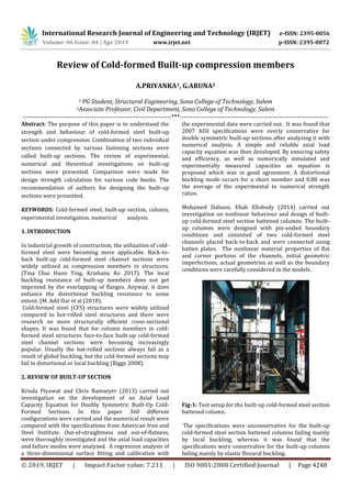 International Research Journal of Engineering and Technology (IRJET) e-ISSN: 2395-0056
Volume: 06 Issue: 04 | Apr 2019 www.irjet.net p-ISSN: 2395-0072
© 2019, IRJET | Impact Factor value: 7.211 | ISO 9001:2008 Certified Journal | Page 4248
Review of Cold-formed Built-up compression members
A.PRIYANKA1, G.ARUNA2
1 PG Student, Structural Engineering, Sona College of Technology, Salem
2Associate Professor, Civil Department, Sona College of Technology, Salem
---------------------------------------------------------------------***---------------------------------------------------------------------
Abstract: The purpose of this paper is to understand the
strength and behaviour of cold-formed steel built-up
section under compression. Combination of two individual
sections connected by various fastening sections were
called built-up sections. The review of experimental,
numerical and theoretical investigations on built-up
sections were presented. Comparison were made for
design strength calculation for various code books. The
recommendation of authors for designing the built-up
sections were presented.
KEYWORDS: Cold-formed steel, built-up section, column,
experimental investigation, numerical analysis.
1. INTRODUCTION
In industrial growth of construction, the utilization of cold-
formed steel were becoming more applicable. Back-to-
back built-up cold-formed steel channel sections were
widely utilized as compression members in structures.
(Tina Chui Huon Ting, Krishanu Ro 2017). The local
buckling resistance of built-up members does not get
improved by the overlapping of ﬂanges. Anyway, it does
enhance the distortional buckling resistance to some
extent. (M. Adil Dar et al (2018).
Cold-formed steel (CFS) structures were widely utilized
compared to hot-rolled steel structures and there were
research on more structurally efficient cross-sectional
shapes. It was found that for column members in cold-
formed steel structures face-to-face built-up cold-formed
steel channel sections were becoming increasingly
popular. Usually the hot-rolled sections always fail as a
result of global buckling, but the cold-formed sections may
fail in distortional or local buckling (Biggs 2008).
2. REVIEW OF BUILT-UP SECTION
Krisda Piyawat and Chris Ramseyer (2013) carried out
investigation on the development of an Axial Load
Capacity Equation for Doubly Symmetric Built-Up Cold-
Formed Sections. In this paper 360 different
configurations were carried and the numerical result were
compared with the specifications from American Iron and
Steel Institute. Out-of-straightness and out-of-flatness,
were thoroughly investigated and the axial load capacities
and failure modes were analysed. A regression analysis of
a three-dimensional surface fitting and calibration with
the experimental data were carried out. It was found that
2007 AISI specifications were overly conservative for
double symmetric built-up sections after analysing it with
numerical analysis. A simple and reliable axial load
capacity equation was then developed. By ensuring safety
and efficiency, as well as numerically simulated and
experimentally measured capacities an equation is
proposed which was in good agreement. A distortional
buckling mode occurs for a short member and 0.88 was
the average of the experimental to numerical strength
ratios.
Mohamed Dabaon, Ehab Ellobody (2014) carried out
investigation on nonlinear behaviour and design of built-
up cold-formed steel section battened columns. The built-
up columns were designed with pin-ended boundary
conditions and consisted of two cold-formed steel
channels placed back-to-back and were connected using
batten plates. The nonlinear material properties of flat
and corner portions of the channels, initial geometric
imperfections, actual geometries as well as the boundary
conditions were carefully considered in the models.
Fig-1: Test setup for the built-up cold-formed steel section
battened column.
The specifications were unconservative for the built-up
cold-formed steel section battened columns failing mainly
by local buckling, whereas it was found that the
specifications were conservative for the built-up columns
failing mainly by elastic flexural buckling.
 