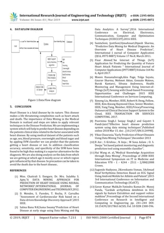 International Research Journal of Engineering and Technology (IRJET) e-ISSN: 2395-0056
Volume: 06 Issue: 03 | Mar 2019 www.irjet.net p-ISSN: 2395-0072
© 2019, IRJET | Impact Factor value: 7.211 | ISO 9001:2008 Certified Journal | Page 874
4. DATAFLOW DIAGRAM
Figure 1:Data Flow diagram
5. CONCLUSION
Heart Disease is a fatal disease by its nature. This disease
makes a life threatening complexities such as heart attack
and death. The importance of Data Mining in the Medical
Domain is realized and steps are taken to apply relevant
techniques in the Disease Prediction. Weareimplementinga
system which will helptopredictheartdiseasedepending on
the patients clinical data relatedtothefactorassociated with
heart disease. By using medical dataset of the patients such
as age, sex, blood pressure, overweight and blood sugar and
by appling SVM classiﬁer we can predict that the patients
getting a heart disease or not. In addition classiﬁcation
accuracy, sensitivity, and speciﬁcity of the SVM have been
found to be high thus making it a superior alternativeforthe
diagnosis. We are also doing analysis on thedata fromwhich
we are getting at which age it mostly occur or which region
gets inﬂuenced by that disease.Soprecautioncanbetakento
avoid the death due to the heart disease..
REFERENCES
[1] Miss. Chaitrali S. Dangare, Dr. Mrs. Sulabha S.
Apte,“A DATA MINING APPROACH FOR
PREDICTION OF HEART DISEASE USING NEURAL
NETWORKS”,INTERNATIONAL JOURNAL OF
COMPUTERENGINEERINGandTECHNOLOGY,2012.
[2] D. Mendes, S. Paredes, T. Rocha, P. Carvalho
“Assessment of Cardiovascular Risk based on a
Data-driven Knowledge Discovery Approach”,2015
IEEE.
[3] Salma Banu N.K,Suma Swamy“Prediction of Heart
Disease at early stage using Data Mining and Big
Data Analytics: A Survey”,2016 International
Conference on Electrical, Electronics,
Communication, Computer and Optimization
Techniques (ICEECCOT),2016 IEEE.
[4] SunitaSoni, JyotiSoni,UjmaAnsari,Dipesh Sharma,
“Predictive Data Mining for Medical Diagnosis: An
Overview of Heart Disease Prediction”,
International J ournal of Computer Application
(IJCA, 0975 8887) Volume 17 No.8, March 2011.
[5] Fizar Ahmed,”An Internet of Things (IoT)
Application for Predicting the Quantity of Future
Heart Attack Patients “ International Journal of
ComputerApplications(09758887)Volume164No
6, April 2017.
[6] Moeen Hassanalieragh,Alex Page, Tolga Soyata,
Gaurav Sharma, Mehmet Aktas, Gonzalo Mateos,
Burak Kantarci, Silvana Andreescu, Health
Monitoring and Management Using Internet-of-
Things (IoT) Sensing with Cloud-based Processing:
Opportunities and Challenges 2015 IEEE
International Conference on Services Computing.
[7] Ximeng Liu, Member, IEEE, Robert H. Deng, Fellow,
IEEE, Kim-Kwang Raymond Choo, Senior Member,
IEEE, Yang Yang, Member, IEEE,PrivacyPreserving
Outsourced Clinical Decision Support System in the
Cloud, IEEE TRANSACTION ON SERVICES
COMPUTING. 2017.
[8] Poornima Singh,1 Sanjay Singh,2 and Gayatri S
Pandi-Jain1"Effective heart disease prediction
system using data mining techniques",Published
online 2018 Mar 15. doi: . [10.2147/IJN.S124998].
[9] Vikas Chaurasia,"Early Prediction of HeartDiseases
Using Data Mining Techniques",December 2013
[10] R Ani ; S Krishna ; N Anju ; M Sona Aslam ; O. S.
Deepa "Iot based patient monitoring and diagnostic
prediction tool using ensemble classifier",
[11] Hai Wang et. al.,”Medical Knowledge Acquisition
through Data Mining”, Proceedings of 2008 IEEE
International Symposium on IT in Medicine and
Education 978 - 1 - 4244 - 2511 - 2/08©2008
Crown.
[12] Sugondo Hadiyoso, 2Koredianto Usman, 3Achmad
Rizal"Arrhythmia Detection Based on ECG Signal
Using Android Mobile for Athlete andPatient",2015
3rd International Conference on Information and
Communication Technology (ICoICT).
[13] Gorav Kumar Malik,Dr.Yatindra Kumar,Dr. Manoj
Panda, "Cardiah arrhythmia detehtion in ECG
signals by feature Extrahtion and support vehtor
mahhine",Proceedings of the Second International
Conference on Research in Intelligent and
Computing in Engineering pp. 241–244 DOI:
10.15439/2017R63 ACSIS, Vol. 10 ISSN 2300-596.
 