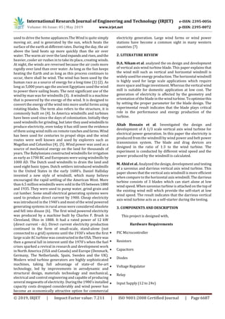 International Research Journal of Engineering and Technology (IRJET) e-ISSN: 2395-0056
Volume: 06 Issue: 05 | May 2019 www.irjet.net p-ISSN: 2395-0072
© 2019, IRJET | Impact Factor value: 7.211 | ISO 9001:2008 Certified Journal | Page 6687
used to drive the home appliances.The Wind is quite simply
moving air, and is generated by the sun, which heats the
surface of the earth at different rates. During the day, the air
above the land heats up more quickly than the air over
water. The warm air over the land expandsand rises,andthe
heavier, cooler air rushes in to take its place, creating winds.
At night, the winds are reversed because the air cools more
rapidly over land than over water. As long as the Sun keeps
heating the Earth and as long as this process continues to
occur, there shall be wind. The wind has been used by the
human race as a source of energy for a long time {1} {2}. As
long as 5,000 years ago the ancient Egyptians used the wind
to power there sailing boats. The next significant use of the
wind by man was for windmills {3}. A windmill is a machine
that is powered by the energy of the wind. It is designed to
convert the energy of the wind into more useful forms using
rotating blades. The term also refers to the structure, it is
commonly built on {4}. In America windmills and turbines
have been used since the days of colonization. Initially they
used windmills for grinding, but later they used windmillsto
produce electricity, even today it has still seen the evidence
of them using wind mills on remoteranchesandfarms. Wind
has been used for centuries to propel ships and the wind
routes were well known and used by explorers such as
Magellan and Columbus {4}, {5}. Wind power was used as a
source of mechanical energy on the land for thousands of
years. The Babylonians constructed windmills for irrigation
as early as 1700 BC and Europeans were using windmills by
1000 AD. The Dutch used windmills to drain the land and
used eight basic types. Dutch settlers introduced windmills
to the United States in the early 1600’s. Daniel Halliday
invented a new style of windmill, which many believe
encouraged the rapid settling of the American West. More
than 6.5 million windmills were soldintheUSbetween1880
and 1935. They were used to pump water, grind grain and
cut lumber. Some small electrical generating systems were
used to produce direct current by 1900. Cheap electricity
was introduced in the 1940’s and most of the wind powered
generating systems in rural areas were considered obsolete
and fell into disuse {6}. The first wind powered electricity
was produced by a machine built by Charles F. Brush in
Cleveland, Ohio in 1888. It had a rated power of 12 kW
(direct current - dc). Direct current electricity production
continued in the form of small-scale, stand-alone (not
connected to a grid) systems until the 1930's when the first
large scale AC turbine was constructedintheUSA.There was
then a general lull in interest until the 1970's when the fuel
crises sparked a revival in research and development work
in North America (USA and Canada) and Europe (Denmark,
Germany, The Netherlands, Spain, Sweden and the UK).
Modern wind turbine generators are highly sophisticated
machines, taking full advantage of state-of the-art
technology, led by improvements in aerodynamic and
structural design, materials technology and mechanical,
electrical and control engineering and capable of producing
several megawatts of electricity. During the 1980's installed
capacity costs dropped considerably and wind power has
become an economically attractive option for commercial
electricity generation. Large wind farms or wind power
stations have become a common sight in many western
countries {7}
2. LITERATURE REVIEW
D.A. Nikam et al. analyzed the on design and development
of vertical axis wind turbine blade. This paper explains that
the wind mill such as vertical and horizontal windmill is
widely used for energy production. The horizontal windmill
is highly used for large scale applications which require
more space and huge investment. Whereas the vertical wind
mill is suitable for domestic application at low cost. The
generation of electricity is affected by the geometry and
orientation of the blade in the wind turbine. To optimizethis
by setting the proper parameter for the blade design. The
experimental result indicates that the blade plays critical
role in the performance and energy production of the
turbine.
Altab Hossain et al. Investigated the design and
development of A 1/3 scale vertical axis wind turbine for
electrical power generation. In this paper the electricity is
produced from the windmill by wind power and belt power
transmission system. The blade and drag devices are
designed in the ratio of 1:3 to the wind turbine. The
experiment is conducted by different wind speed and the
power produced by the windmill is calculated.
M. Abid et al. Analyzed the design, development and testing
of a savonius and darrieus vertical axis wind turbine. This
paper shows that the vertical axis windmill is more efficient
when compare to the horizontal axis windmill. The darrieus
turbine consists of 3 blades which can start alone at low
wind speed. When savonius turbine is attached on the top of
the existing wind mill which provide the self-start at low
wind speed. The result indicates that the darrieus vertical
axis wind turbine acts as a self-starter during the testing.
3. COMPONENTS AND DESCRIPTION
This project is designed with,
Hardware Requirements
 PIC Microcontroller
 Resistors
 Capacitors
 Diodes
 Voltage Regulator
 Relay
 Input Supply (12 to 24v)
 