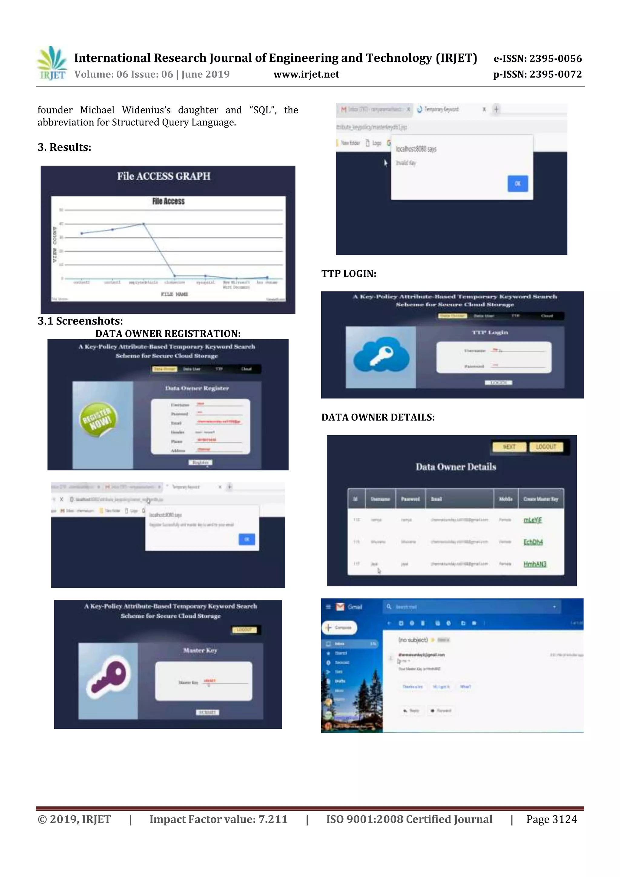 International Research Journal of Engineering and Technology (IRJET) e-ISSN: 2395-0056
Volume: 06 Issue: 06 | June 2019 www.irjet.net p-ISSN: 2395-0072
© 2019, IRJET | Impact Factor value: 7.211 | ISO 9001:2008 Certified Journal | Page 3124
founder Michael Widenius’s daughter and “SQL”, the
abbreviation for Structured Query Language.
3. Results:
3.1 Screenshots:
DATA OWNER REGISTRATION:
TTP LOGIN:
DATA OWNER DETAILS:
 