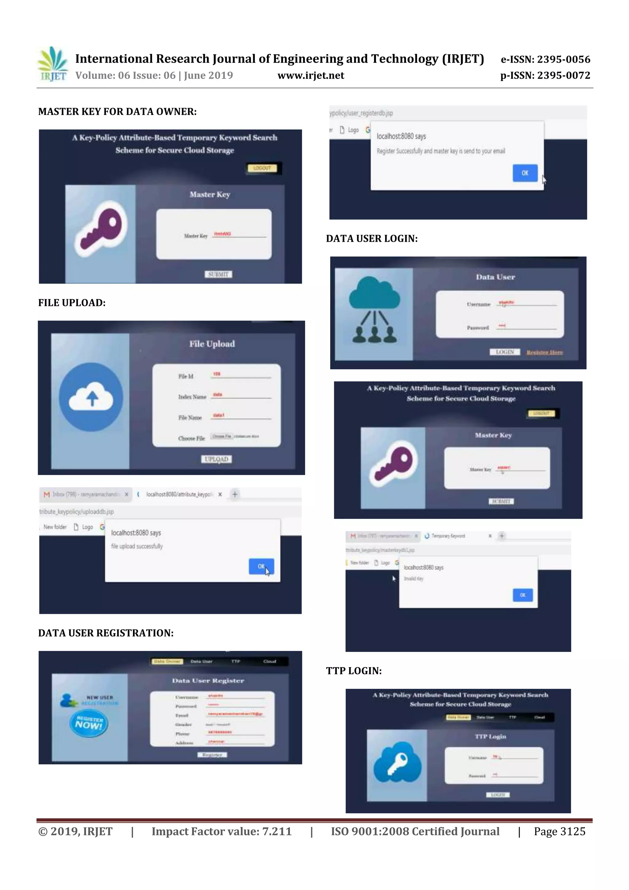 International Research Journal of Engineering and Technology (IRJET) e-ISSN: 2395-0056
Volume: 06 Issue: 06 | June 2019 www.irjet.net p-ISSN: 2395-0072
© 2019, IRJET | Impact Factor value: 7.211 | ISO 9001:2008 Certified Journal | Page 3125
MASTER KEY FOR DATA OWNER:
FILE UPLOAD:
DATA USER REGISTRATION:
DATA USER LOGIN:
TTP LOGIN:
 
