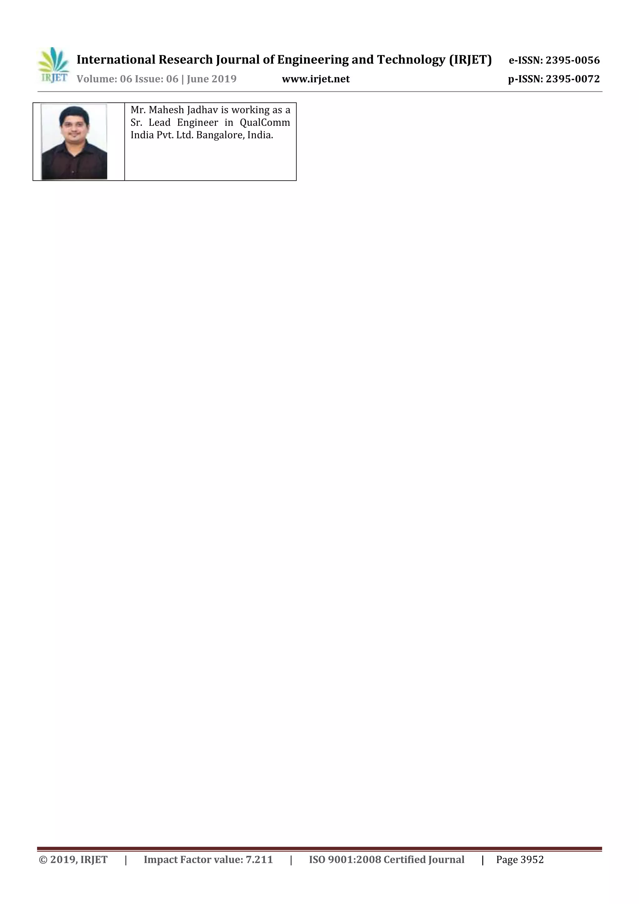 International Research Journal of Engineering and Technology (IRJET) e-ISSN: 2395-0056
Volume: 06 Issue: 06 | June 2019 www.irjet.net p-ISSN: 2395-0072
© 2019, IRJET | Impact Factor value: 7.211 | ISO 9001:2008 Certified Journal | Page 3952
Mr. Mahesh Jadhav is working as a
Sr. Lead Engineer in QualComm
India Pvt. Ltd. Bangalore, India.
 