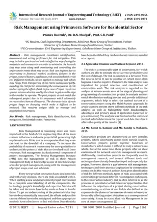 International Research Journal of Engineering and Technology (IRJET) e-ISSN: 2395-0056
Volume: 06 Issue: 07 | July 2019 www.irjet.net p-ISSN: 2395-0072
© 2019, IRJET | Impact Factor value: 7.211 | ISO 9001:2008 Certified Journal | Page 2162
Risk Management using Primavera Software for Residential Sector
Pranav Budruk1, Dr. D.N. Mudgal2, Prof. S.B. Patil3
1PG Student, Civil Engineering Department, Ashokrao Mane Group of Institutions, Vathar.
2Director of Ashokrao Mane Group of Institutions, Vathar
3PG Co-coordinator, Civil Engineering Department, Ashokrao Mane Group of Institutions, Vathar.
---------------------------------------------------------------------***----------------------------------------------------------------------
Abstract - Risk management constitutes identification,
assessment and setting preference for risk mitigation. This
may include a synchronized and cost effective wayof using the
materials and resources in an order to minimize the hazards
that may arise along with monitoring and controlling the
unfortunate events that may occur. Risk can happen due to
uncertainty in financial market, accidents, failures in the
project, natural factors, legalissues, riskassociated withcredit
etc. Different methods can be applied to manage risk which
may range from transferring of the risk to subsequent party,
avoiding the risk factor, minimizing the consequences of risk
and accepting the effect of risk in few cases. Project requires a
special mission which is used by the client to get a viable edge
in the market to operate. The past projects do not match the
subsequent project due to its uniqueness which ultimately
increases the chances of hazards. The characteristics of each
project keeps on changing which make it difficult to be
imitated. This requires unique skills to manage and
accomplish the process.
Key Words: Risk management, Risk identification, Risk
mitigation, Residential sector, Primavera.
1. INTRODUCTION
Risk Management is becoming more and more
important in the field of civil engineering. One of the main
reasons is that more and more projects fail, generating high
unplanned costs. Risks can be so expensive that they even
can lead to the downfall of a company. To increase the
probability of success it is necessary for an organization to
understand the potential risks that are involved in all these
resources. Risk management is a fundamental component of
project management. The Project Management Institute
(PMI) lists the management of risk in their Project
Management Body of Knowledge as one of nine knowledge
areas for project management, along with the management
of project scope, cost, and schedule.
Every new product innovationhastodeal withrisks
and with every decision, there are risks associated with it.
When starting a new land development project therecannot
be a complete understanding of all the components, the
technology, people‘s knowledge and expertise. So risks will
be taken and decisions have to be made on how to handle
those. To get an understanding of the potential risks they
have to be systematically measured, the effects and possible
causes of them have to be anticipated and then appropriate
methods have to be chosen to deal with them. Once the risks
have been identified they can be reduced, removed, avoided
or accepted.
2.1 Agnieszka Dziadosz and Mariusz Rejment, 2015
The risk is a measurable part of uncertainty, for which
authors are able to estimate the occurrence probability and
the size of damage. The risk is assumed as a deviation from
the desired level. It can be positive or, which most often
happens, it can be negative. Therefore,therisksanalysisisso
important for project selection and coordination of
construction work. The risk analysis is regarded as the
analysis of adverse events even at the stage of planning and
programming of a construction project. In analysis authors
enrich the decision-making process and provide additional
arguments, which help to select the optimal variant of a
construction project using the Multi-Aspects approach. In
article authors present three different methods of the risk
analysis as well as highlighting their disadvantages,
advantages and primary areas of application (selection or
pre-estimation). The analysis was finished on the statistical
method, which determines the type of used data therefore it
affects the quality of the results. [1]
2.2 Mr. Satish K. Kamane and Mr. Sandip A. Mahadik,
2015
Construction projects are characterized as very complex
projects, where uncertainty comes from various sources.
Construction projects gather together hundreds of
stakeholders, which makes it difficulttostudy a network asa
whole. But at the same time, these projects offer an ideal
environment for network and risk management research.
Additionally, construction projects are frequently used in
management research, and several different tools and
techniques have already been developed and especially for
project. However, there is a gap between risk management
techniques and their practical application by construction
contractor. In this research authorshavegivenidentification
of risk by different methods, types of risks associated with
constructionprojectanddifferent risk mitigationtechniques.
In the construction industry, risk is often referred to as the
presence of potential or actual threats or opportunities that
influence the objectives of a project during construction,
commissioning, or at time of use. Risk is also defined as the
exposure to the chance of occurrencesofeventsadversely or
favourably affecting project objectives as a consequence of
uncertainty. It may be stated that risk Management is the
core of project management. [2]
 