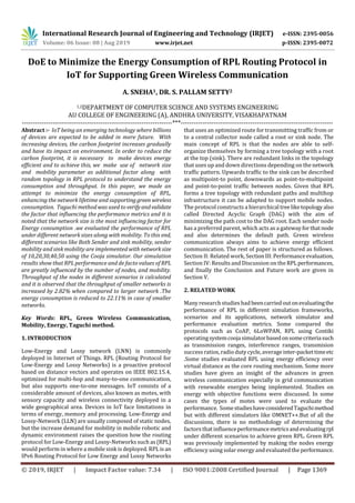 International Research Journal of Engineering and Technology (IRJET) e-ISSN: 2395-0056
Volume: 06 Issue: 08 | Aug 2019 www.irjet.net p-ISSN: 2395-0072
© 2019, IRJET | Impact Factor value: 7.34 | ISO 9001:2008 Certified Journal | Page 1369
DoE to Minimize the Energy Consumption of RPL Routing Protocol in
IoT for Supporting Green Wireless Communication
A. SNEHA1, DR. S. PALLAM SETTY2
1,2DEPARTMENT OF COMPUTER SCIENCE AND SYSTEMS ENGINEERING
AU COLLEGE OF ENGINEERING (A), ANDHRA UNIVERSITY, VISAKHAPATNAM
---------------------------------------------------------------------***----------------------------------------------------------------------
Abstract :- IoT being an emerging technology where billions
of devices are expected to be added in mere future. With
increasing devices, the carbon footprint increases gradually
and have its impact on environment. In order to reduce the
carbon footprint, it is necessary to make devices energy
efficient and to achieve this, we make use of network size
and mobility parameter as additional factor along with
random topology in RPL protocol to understand the energy
consumption and throughput. In this paper, we made an
attempt to minimize the energy consumption of RPL,
enhancing the network lifetime and supporting green wireless
consumption. Taguchi method was used to verifyandvalidate
the factor that influencing the performance metrics and it is
noted that the network size is the most influencing factor for
Energy consumption .we evaluated the performance of RPL
under different network sizes along with mobility. To this end,
different scenarios like Both Sender and sink mobility, sender
mobility and sink mobility are implemented with networksize
of 10,20,30,40,50 using the Cooja simulator. Our simulation
results show that RPL performance and de facto values of RPL
are greatly influenced by the number of nodes, and mobility.
Throughput of the nodes in different scenarios is calculated
and it is observed that the throughput of smaller networks is
increased by 2.82% when compared to larger network .The
energy consumption is reduced to 22.11% in case of smaller
networks.
Key Words: RPL, Green Wireless Communication,
Mobility, Energy, Taguchi method.
1. INTRODUCTION
Low-Energy and Lossy network (LNN) is commonly
deployed in Internet of Things. RPL (Routing Protocol for
Low-Energy and Lossy Networks) is a proactive protocol
based on distance vectors and operates on IEEE 802.15.4,
optimized for multi-hop and many-to-one communication,
but also supports one-to-one messages. IoT consists of a
considerable amount of devices, also known as motes, with
sensory capacity and wireless connectivity deployed in a
wide geographical area. Devices in IoT face limitations in
terms of energy, memory and processing. Low-Energy and
Lossy-Network (LLN) are usually composed of static nodes,
but the increase demand for mobility in mobile robotic and
dynamic environment raises the question how the routing
protocol for Low-Energy and Lossy-Networks such as(RPL)
would perform in where a mobile sink is deployed. RPL isan
IPv6 Routing Protocol for Low Energy and Lossy Networks
that uses an optimized route for transmitting traffic from or
to a central collector node called a root or sink node. The
main concept of RPL is that the nodes are able to self-
organize themselves by forming a tree topology with a root
at the top (sink). There are redundant links in the topology
that uses up and down directions depending on the network
traffic pattern. Upwards traffic to the sink can be described
as multipoint-to point, downwards as point-to-multipoint
and point-to-point traffic between nodes. Given that RPL
forms a tree topology with redundant paths and multihop
infrastructure it can be adapted to support mobile nodes.
The protocol constructs a hierarchical treeliketopologyalso
called Directed Acyclic Graph (DAG) with the aim of
minimizing the path cost to the DAG root. Each sender node
has a preferred parent, which acts as a gatewayforthatnode
and also determines the default path. Green wireless
communication always aims to achieve energy efficient
communication. The rest of paper is structured as follows.
Section II: Related work, SectionIII:Performanceevaluation,
Section IV: Results and Discussion on the RPLperformances,
and finally the Conclusion and Future work are given in
Section V.
2. RELATED WORK
Many research studies hadbeencarriedoutonevaluatingthe
performance of RPL in different simulation frameworks,
scenarios and its applications, network simulator and
performance evaluation metrics. Some compared the
protocols such as CoAP, 6LoWPAN, RPL using Contiki
operatingsystemcoojasimulatorbasedonsomecriteriasuch
as transmission ranges, interference ranges, transmision
success ratios, radio duty cycle, average inter-packettimeetc
.Some studies evaluated RPL using energy efficiency over
virtual distance as the core routing mechanism. Some more
studies have given an insight of the advances in green
wireless communication especially in grid communication
with renewable energies being implemented. Studies on
energy with objective functions were discussed. In some
cases the types of motes were used to evaluate the
performance. SomestudieshaveconsideredTaguchimethod
but with different simulators like OMNET++.But of all the
discussions, there is no methodology of determining the
factors that influenceperformancemetricsandevaluatingrpl
under different scenarios to achieve green RPL. Green RPL
was previously implemented by making the nodes energy
efficiency using solar energy and evaluated the performance.
 