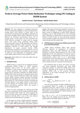 International Research Journal of Engineering and Technology (IRJET) e-ISSN: 2395-0056
Volume: 06 Issue: 09 | Sep 2019 www.irjet.net p-ISSN: 2395-0072
© 2019, IRJET | Impact Factor value: 7.34 | ISO 9001:2008 Certified Journal | Page 104
Peak to Average Power Ratio Reduction Technique using LPC Coding in
OFDM System
Sachin Verma1, Amit Kumar. Ashish Kumar Rao2
1,2Department of Electronics and Communication Engineering, Institute of Engineering and Technology, Lucknow,
India
--------------------------------------------------------------------***-----------------------------------------------------------------------
Abstract. The main challenge in orthogonal frequency
division multiplexing (OFDM) is to reduce the high peak to
average power ratio (PAPR), in which leads to the
nonlinearity and distortion for the different application of
high power amplifier (HPA). PAPR is defined as the ratio
between the maximum instantaneous power and its
average power. In this paper, we have presented new
PAPR reduction technique to reduce peak to average
power ratio using Linear predicting coding (LPC),
Vandermonde-like matrix (VLM) algorithm and selective
mapping (SLM) algorithm. These techniques show the
significant reduction in PAPR without any harmful
degradation in power spectral density (PSD),
computational complexity (CC) and performance error of
the system. This technique can be applied for any number
of subcarrier and independent of modulation scheme
under Additive White Gaussian Noise (AWGN) channel.
Keywords: PAPR, OFDM, LPC, VLM, SLM, AWGN, PSD, Bit
error rate (BER).
I. INTRODUCTION
OFDM system is a special case of frequency division
multiplexing (FDM) worked as PAPR reduction
technique where, there are all carrier signals is
orthogonal. A multi-carrier modulation technique such
as fourth generation (4G) wireless communication
system that an attractive candidate for OFDM systems.
OFDM system offers immunity to multipath delays these
are low inter symbol interference (ISI), high spectral
density (HSD), selective fading immunity and global
mobile interoperability based on microwave access Wi-
MAX mobile [1]. This technique includes encoding and
decoding signals. As the signal random in nature there
are two schemes are included, where are the first is
partial transmission sequence (PTS), and second is
selected mapping (SLM).
There are some techniques for reducing the PAPR
have been summarized in [2]. Vandermonde-like Matrix
(VLM) precoded SLM scheme has been proposed for
peak to average power ratio reduction in IEEE 802.11
standards and [3]. VLM is one of the very efficient
solutions for the PAPR reduction technique.
In this paper we show a PAPR reduction technique
based on LPC coding. The PAPR reduction studied in
term of CCDF, BER performances and power spectral
density. This paper presents the significant reduction In
PAPR. LPC technique in OFDM system presents the
better result in comparison to other PAPR reduction
technique such as SLM method [4, 5]. The remaining
paper organised as: related work is discussed in second
section, in third section we have discussed proposed
work, simulation results and conclusion are discussed in
section fourth and fifth respectively.
A. PAPR Reduction technique for OFDM system in VLM
precoded SLM technique.
OFDM system technique Offers high spectral
efficiency tolerance to propagation of multipath
propagation delay, very high immunity and energy
efficiency to selective fading channels [15, 16]. In this
technology for the next generation of wireless used in
OFDM system is implemented to many type of wireless
communication system [17]. It is a multi-carrier
transmission system and high-speed data rate in OFDM
signal model, serial data is slower speed across the
narrow-band subcarrier transmitted in parallel data.
Join modulated data in linear sub carrier can have
very large amplitude fluctuation and large PAPR
reduction technique. In which the OFDM system well-
known as limitation of the system for the high power
amplifier (HPA) [18], in the practical distortion
application of the model technique that the severe
nonlinear system.
B. PAPR problem in OFDM
( )
√
∑ (1)
Given the large number of PAPR in OFDM signal may
be generated where N, number of independently
modulated subcarrier, which can be an ‘N’ number of
point inverse fast Fourier transform (IFFT). In the
transmitter and considering the N block symbols to the
fast Fourier transform (FFT).
* +, is formed of the system.
Where, is the symbol carry by the sub-carrier
model systems. The PAPR system is defined as:
[
| ( )|
*| ( )| +
] (2)
 