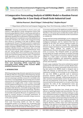 International Research Journal of Engineering and Technology (IRJET) e-ISSN: 2395-0056
Volume: 06 Issue: 09 | Sep 2019 www.irjet.net p-ISSN: 2395-0072
© 2019, IRJET | Impact Factor value: 7.34 | ISO 9001:2008 Certified Journal | Page 1812
A Comparative Forecasting Analysis of ARIMA Model vs Random Forest
Algorithm for A Case Study of Small-Scale Industrial Load
Subrina Noureen1, Sharif Atique2, Vishwajit Roy3, Stephen Bayne4
1,2,3,4Department of Electrical and Computer Engineering, Texas Tech University, Lubbock TX-79409
---------------------------------------------------------------------***---------------------------------------------------------------------
Abstract - Ensuring sustainability in electric power grid
requires a high-efficiency energy management system with
lessened energy depletion. Hence, a smart power grid with an
utmost flexible management system alongside an intelligent
officiating capability has no alternatives. Predictingthefuture
energy requirement is considered as one of the key features of
smart grid. Therefore, the studies of the energy forecasting
have started to contribute to the path of efficient energy
management for the grid. This paper presents a comparative
analysis of forecasting energy demand between a Time series
analysis technique (ARIMA model) and a Machine learning
technique (Random Forest). A benchmark data set of the
small-scale industrial load is taken as consideration for “train
and test” both methods. Both techniques are trained and
tested on monthly (Short Term Load Forecasting) and yearly
(Long-term load forecasting) timespan data. A comparative
study depending on the accuracy rate between these two
algorithms are is presented for forecasting energy demand.
Key Words: Smart Grid; Energy Load Forecasting; Short-
Term Load Forecasting (STLF); Long-Term Load
Forecasting (LTLF); ARIMA model; Seasonal ARIMA
(SARIMA); Random Forest (RF).
1. INTRODUCTION
With the growing energy demand, expected to be increased
by 40% by 2040, the consumption of fossil fuels has already
started to reach its peak [1]. The shortage of fossil fuels like
coal, oil, natural gas, and other resources is inevitable in the
near future. Correspondingly, the increasing rate of carbon
emission due to fossil fuel consumptioninpowergeneration,
estimated to be roughly 25%, is also a major concerning
issue for global warming [2]. So, more and more renewable
energy resources are getting into the picture of the power
generation field. However, renewable energy brings with it
an additional challenge of inherent stochasticity. Therefore,
an accurate energy forecast can ease the road of application
of renewable into grid [3]. Moreover, its significance is only
going to increase because of increased penetration of
inherently volatile distributed renewable energy resources
in the power grid [4].
Additionally, Short-TermLoadForecasting(STLF)andLong-
Term Load Forecasting (LTLF) are vital for today's
deregulated market as an efficient way of planning, load
switching, and energy buying strategy [3]. Any good STLF
and LTLF methods should satisfy the following two criteria:
1) accuracy and 2) speed. The significant variables affecting
energy demand shouldalsobeconsideredforforecasting[3].
Therefore, in the power grid, variables like weather, time of
the day, season, and the base demands arethecrucial factors
to consider [5].
Energy load forecasting methodologies can be categorized
into three major groups: 1) statistical techniques,2)artificial
intelligence techniques, and 3) a hybrid of the first two
methods [6-10]. Here, the classical statistical models are
referred to as the white-box models. The relationship
between outputs and inputs is expressed withmathematical
equations. These methods are simpler in their
implementation. However, they lag the AI-based methodsin
terms of accuracy. The AI-based models are generally
termed black box models and based on machine learning
algorithms. These models are somewhat complex butcan be
applied to a wider range of scenarios. Hybrid methods
couple artificial intelligence and optimization algorithm
together, which results in higher accuracy, computational
period, and complexity.
Despite usage complexity, Time series methods have gained
popularity for both STLF and LTLF recently. Modern data-
driven systems can analyze and predict result even from a
big data system [11]. ARIMA model is designed only to
reflect the behavior of observed data over time. Other
explanatory variables for forecasting are not considered in
the case [12]. ARIMA is generally used in stationary
processes; however, ARIMA can also be used in non-
stationary processes although, a differencing operation or
other necessary transformations need to be carried out to
alter the non-stationarity of the process. ARIMA model is
characterized by three parameters: p, d, and q, where they
represent the order of the autoregressive terms (p),
differencing terms (d), and moving average terms (q),
respectively.
Machine learning algorithms have already proven their
efficacy in capturing complex load characteristics. The two
most widely studied machine learning techniques in the
arena of load forecasting are support vector machine (SVM)
and artificial neural network (ANN) [13][14]. Despite the
ability of computation andincorporating non-linearity,these
methods carry major drawbacks: tuning of parameters in
SVM and being trapped in local optimization for ANN
[15][16]. Moreover, another major issue with forecasting
problems in the selection of an optimal number of features;
both SVM and ANN must deal with this issue. However,
random forest (RF), which is a kind of ensemble method,
 