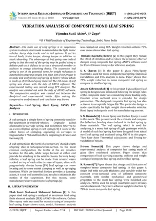 INTERNATIONAL RESEARCH JOURNAL OF ENGINEERING AND TECHNOLOGY (IRJET) E-ISSN: 2395-0056
VOLUME: 07 ISSUE: 01 | JAN 2020 WWW.IRJET.NET P-ISSN: 2395-0072
© 2020, IRJET | Impact Factor value: 7.34 | ISO 9001:2008 Certified Journal | Page 1108
VIBRATION ANALYSIS OF COMPOSITE MONO LEAF SPRING
Vijendra Sunil Ahire1, J P Zope2
1,2D Y Patil Institute of Engineering Technology, Ambi, Pune, India
------------------------------------------------------------------------***-------------------------------------------------------------------------
Abstract—The main use of Leaf springs is in suspension
system to absorb shock loads in automobiles like light motor
vehicles, heavy duty trucks and in rail systems. It carries
lateral loads, brake torque, driving torque in addition to
shock absorbing. The advantage of leaf spring over helical
spring is that the ends of the spring may be guided along a
definite path as it deflects to act as a structural member in
addition to energy absorbing device. The suspension leaf
spring is one of the potential items for weight reduction in
automobiles unsprang weight. The main aim of our project is
to study and analysis the leaf spring of Bolero Vehicle which
is made up of Steel and epoxy material. The 3 D model of leaf
spring was drawn with the help of CATIA software. The
experimental testing was carried using FFT Analyzer. The
analysis was carried out with the help of ANSYS software.
The comparative analysis was carried out between the
Analytical and experimental results. After making the
comparative analysis result and conclusion was drawn.
Keywords— Leaf Spring, Steel, Epoxy, ANSYS, FFT
Analyzer
I. INTRODUCTION
A leaf spring is a simple form of spring commonly used for
the suspension in wheeled vehicles. Originally called
a laminated or carriage spring, and sometimes referred to
as a semi-elliptical spring or cart spring,[21] it is one of the
oldest forms of springing, appearing on carriages in
England after 1750 and from there migrating to France and
Germany[3].
A leaf spring takes the form of a slender arc-shaped length
of spring steel of rectangular cross-section. In the most
common configuration, the Centre of the arc provides
location for the axle, while loops formed at either end
provide for attaching to the vehicle chassis. For very heavy
vehicles, a leaf spring can be made from several leaves
stacked on top of each other in several layers, often with
progressively shorter leaves.[19] Leaf springs can serve
locating and to some extent damping as well as springing
functions. While the interleaf friction provides a damping
action, it is not well controlled and results in stiction in the
motion of the suspension. For this reason, some
manufacturers have used mono-leaf springs.[2]
II. LITERATURE REVIEW
Ehab Samir Mohamed Mohamed Soliman [1] In this
paper steel leaf spring is analyzed at maximum load using
finite element analysis (FEA) ANSYS v16 software. Carbon
fiber epoxy resin was used for manufacturing of composite
leaf spring. Paper shows static, modal, Harmonic analysis
was carried out using FEA. Weight reduction obtains 79%
over conventional steel leaf spring.
Hemant Rajendra Nehete [2] In this paper they reduce
the effect of vibration and to reduce the repulsive effect of
damper using composite leaf spring. ANSYS software used
for Finite Element Analysis for vibration analysis.
S. S. Chavan [3] In this paper E- glass Fibre/Epoxy
Material is used for mono composite leaf spring. Statistical
calculations and FEA analysis is done. Paper shows that
77% weight reduction in mono composite leaf spring as
compare to steel leaf spring.
Amare Gebremeskel [4] In this project E-glass/Epoxy leaf
spring is designed and simulated following the design rules
of the composite materials considering static loading only.
Constant cross sectional area is consider for design
parameters.. The designed composite leaf spring has also
achieved its acceptable fatigue life. This particular design is
made specifically for light weight three-wheeler vehicles.
Hand layup technique is used for manufacturing process.
S. N. Bansode[5] E-Glass Epoxy and Carbon Epoxy is used
in this work. This present work the estimate and compare
the deflection, bending stress induced in the leaf spring by
these materials. The leaf spring, which is used for
analysing, is a mono leaf spring of Light passenger vehicle.
A model of such leaf spring has been designed from actual
steel leaf spring and analysed using ANSYS in this paper.
They have done Theoretical calculations and Testing for
validation of results.
Sriram Kumar[6] This paper shows design and
experimental analysis of composite leaf spring made of
glass fibre reinforced polymer. Paper shows that
comparison of load carrying capacity, stiffness and weight
savings of composite leaf spring and steel leaf spring.
N. Ramesh[7] Paper shows that design and fabrication of
complete mono composite leaf spring. In this paper A
single leaf with variable thickness and variable width for
constant cross-sectional area of different composite
materials, with similar mechanical and geometrical
properties to the multi leaf spring, were modelled and
analysed. FEM is used for design constraints were stresses
and displacement. They have achieved weight reduction by
78% in mono composite leaf spring.
 