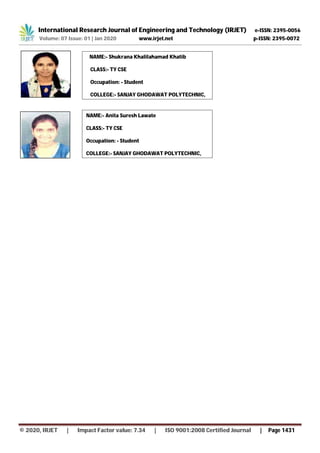 International Research Journal of Engineering and Technology (IRJET) e-ISSN: 2395-0056
Volume: 07 Issue: 01 | Jan 2020 www.irjet.net p-ISSN: 2395-0072
© 2020, IRJET | Impact Factor value: 7.34 | ISO 9001:2008 Certified Journal | Page 1431
NAME:- Shukrana Khalilahamad Khatib
CLASS:- TY CSE
Occupation: - Student
COLLEGE:- SANJAY GHODAWAT POLYTECHNIC,
Atigre
NAME:- Anita Suresh Lawate
CLASS:- TY CSE
Occupation: - Student
COLLEGE:- SANJAY GHODAWAT POLYTECHNIC,
Atigre
 