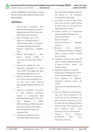 Research Organization, Bangalore,
Woodard, Colin (2001-09-
1983, Disasters in India — can remote
Response. Emergency Response
and the establishment of procedures to ensure
that the risks are kept within the limits set by
those standards.
REFERENCE
1.
Report of the Working Group on Flood
(1997–2002), CWC, New Delhi.
that deforestation amplifies flood risk
and severity in the developing
world. Global change Biology.
9. See Jeffrey H. Jackson, Paris Under
Water: How the City of Light Survived
the Great Flood of 1910 (New York:
Palgrave Macmillan, 2010).
10. National Institute for Occupational
Safety and Health, Washington, DC
2.
Gupta, A. K., and Vijayalakshmi, G.,
sensing do something, Indian Space
India
3.
11.
Hurricane/Typhoon
Resources.
04). Netherlands Battens Its Ramparts
Against Warming Climate. Christian
Science Monitor.
123. https://doi.org/10.1007/BF0057
7064
4.
Flood-plain management in Dallas,
Texas, 1908–1978,J. Hydrol. Div. Amer.
Soc. Civil Eng. 105 [HY2], 125–137.
5.
H. R., 1976, Interactions between land
planning, Water Resources. Bull. 12, 759–
777.
6.
impacts on pennsylvania flood
7.
Department. London: James & James
September 2010.
8.
Brook, BW (2007). Global evidence
12. Goldenberg, Suzanne (5 June 2009). US
urged to abandon ageing flood defences
in favour of Dutch system. The
Guardian. London.
13. Baldassare G, Momtanari A, Lins H,
Kontsoyiannis D, Brandimarte L, Bloscl
G, (2010). Flood Fatalities in Africa:
From Diagnosis to Mitigation,
Geophysical Research Letters, 37,
L22402,
http://dx.doi:10.1029/2010GL045467.
2010
14. Criss RE (2009).Increased flooding of
large and small watersheds of the
central USA and the consequences for
flood frequency predictions, In Criss
RE, Kusky TM, Eds, Finding the Balance
between Floods, Flood Protection, and
River Navigation, Saint Louis
University, Center for Environmental
http://www.ces.slu.edu.
Management for the 9th five year plan
(2013). Storm/Flood and
use and urban water resources
Science Publishers. Retrieved 15
Delleur, J. W., Miller, W. L., and Potter,
Bradshaw, CJ; Sodhi, NS; Peh, SH;
McCorkle, M. and Halff, A. H., 1979,
Rao, V. R., Lalitha, L., Rao, P. P. N.,
Central Water Commission: 1996,
Bhaskar, N.R. & Singh, V.P. Water
Resour Manage (1988) 2:
Kibler, D. F., Froelich, D. C., and Aron,
G., 1981, Analyzing urbanization
peaks,Water Resour. Bull. 17, 270–274.
Semi, Naginder S (1989).
(PDF). Hydrology and Water Resources
Sciences, 16-21. Retrieved
December,02, 2015 from:
International Research Journal of Engineering and Technology (IRJET) e-ISSN: 2395-0056
Volume: 07 Issue: 02 | Feb 2020 www.irjet.net p-ISSN: 2395-0072
© 2020, IRJET | Impact Factor value: 7.34 | ISO 9001:2008 Certified Journal | Page 1765
 