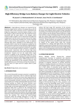 International Research Journal of Engineering and Technology (IRJET) e-ISSN: 2395-0056
Volume: 07 Issue: 02 | Feb 2020 www.irjet.net p-ISSN: 2395-0072
© 2020, IRJET | Impact Factor value: 7.34 | ISO 9001:2008 Certified Journal | Page 2575
High Efficiency Bridge-Less Battery Charger for Light Electric Vehicles
M. Jeyasri1, G. Muthamizhselvi2, R. Swarna3, Asst. Prof. K. S. Gowthaman4
[1][2][3] BE Students, Dept of Electrical and Electronics Engineering, GCE, Thanjavur, Tamilnadu, India
[4] Asst. Professor (Internal Guide), Dept of Electrical and Electronics Engineering, GCE, Thanjavur,
Tamilnadu, India
-------------------------------------------------------------------------***------------------------------------------------------------------------
Abstract – High efficiency chargers are required by the
batteries of light electric vehicles. An isolated step-up AC-DC
converter with a series-resonance circuit is composed in the
bridge-less single power conversion battery charger, so that
this charger is able to meet this need. The conduction losses
associated with the input diodes in the chargers which
contains bridge rectifiers can be reduced by the bridge-less
configuration, and the reverse recovery losses of the output
diodes can be reduced by providing zero current switching
which is done by the series-resonance circuit. In addition,
allowing high power capability by the bidirectional core
excitation which is done by the transformer enabled by the
direct and series-resonancecurrentinjection. Ahigh-frequency
transformer is used to ensure galvanicisolationforusersafety.
The current fed parallel resonant converter is suitable for
step-up power conversions with its inherent high boost
characteristics and hence less turns-ratio requirement for the
transformer. Instead of LC for the output filters single
capacitor is applied, so the circulating energy with in the
circuit is minimized by the clamping of the maximum voltage
of the resonance capacitor to the output voltage and ZCS can
be offered to the rectifying diodes. 150W prototype was used
to verify the performance of the proposed converter. The
92.02% efficiency was achieved by running the prototype at
255 kHz with 12 V input and 50 V output, which is peak
efficiency.
Key Words: Bridge diode, series resonance
1. INTRODUCTION
The current fed parallel resonant converter is suitable for
step-up power conversions with its inherent high boost
characteristics and hence less turns-ratio requirement for
the transformer. In the past years, most of the efforts for the
current fed parallel resonant converter were focused on
achieving the zero-voltage switching (ZVS) operation of the
primary switches no matter the active switches were
controlled with dead time or over lapping. However, in low-
voltage, high-currentinputapplications,ZVSisnotthatmuch
important while ZCS is critical for the switching losses
elimination. And some efforts were spent on reducing the
input current ripple so that the bulk input ripple current
filter could be eliminated. Nevertheless, the existing leakage
inductance of the transformerstill causeshighvoltagespikes
across the switches. The current fed multi-resonant
converters utilize the leakage inductance to create ZCS
condition for all primary switches. Whereas, in order to
achieve full load range ZCS operation of the primary
switches, the leakageinductanceismanipulatedaccordingto
the heavy load condition which results in large redundant
circulating current flowing through the anti-parallel diodes
of the switches and the greatly reduced efficiency in light
load condition. Large circulating energy within the resonant
tank also induces high conduction losses and blocks the
efficiency improvement of the current fed parallel resonant
converter. Energy feedback was proposed to reduce the
circulating energy. However, the additional transformerand
its impact on the quality factor make this concept
unacceptable for a design with high density and voltage
regulation requirements. Besides,the reverserecoveryissue
of the rectifying diodes still exists and results in high voltage
spikes on the rectifying diodes which limit the applicationof
ultra-fast recovery diodes with lower forward voltage drop.
2. LITERATURE REVIEW
Alireza Khaligh, Serkan Dusmez..,has outlined
comprehensive overview of conductive and inductive
charging solutions for PEVs. Inductive charging techniques
use primary (receiver) coils for transferringpowerusingthe
principle of magnetic induction to provide electricity.
Conductive charging eliminates wire between the charger
and charging device. Inductive chargers appear attractive
due to their ability of contactless power transfer. The
absence of wired connections between the PEVs and the
charger in case of inductive charging would make it a safe
and robust technology for high power (excess of 50 KW)
charging applications [1]. D. S. Gautam, F. Musavi.., In a plug-
in hybrid electric vehicle (PHEV) battery back charging is
done by an on-board charger. Two stage battery charger
architecture with an interleaved PFC andisolatedfull-bridge
DC-DC converter. The interleaved boost converter reduces
ripple current, conduction losses. The efficiency of the
charger is 93.6 [2]. N.Q. Trong, H. J. Chiu.., proposes a new
isolated current fed full-bridge power factor correction
converter having efficiency improvement, good common
mode, noise perform. High-voltage splits on MOSFET is the
major drawbacks of full bridge power factor correction
converters which is of conventional current fed converters.
Non-dissipative clamping structure is used for the effective
elimination of voltages spikes which results in the
consumption of no-loss and low voltage MOSFETs are used
here [3]. Kwang-Min Yoo, Kyung-Dong Kim.., suggests a new
on-board charger for plug-in hybrid electric vehicle. Is
having a constant switching frequency and also having a
 