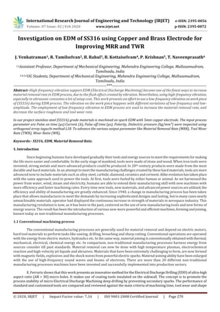 International Research Journal of Engineering and Technology (IRJET) e-ISSN: 2395-0056
Volume: 07 Issue: 02 | Feb 2020 www.irjet.net p-ISSN: 2395-0072
© 2020, IRJET | Impact Factor value: 7.34 | ISO 9001:2008 Certified Journal | Page 270
Investigation on EDM of SS316 using Copper and Brass Electrode for
Improving MRR and TWR
J. Venkatraman1, R. Tamilselvan2, B. Rahul3, B. Kottaiselvam4, P. Krishnan5, T. Naveenprasath6
1,2Assistant Professor, Department of Mechanical Engineering, Mahendra Engineering College, Mallasamudram,
Tamilnadu, India
3,4,5,6UG Students, Department of Mechanical Engineering, Mahendra Engineering College, Mallasamudram,
Tamilnadu, India
---------------------------------------------------------------------***----------------------------------------------------------------------
Abstract -High-frequency vibration support EDM (Electrical Discharge Machining) become one of the finest ways to increase
material removal rate in EDM process, due to the flush effect created by vibration. Nevertheless, using high-frequency vibration,
especially in ultrasonic consumes a lot of setup cost. This work presents an effort to use a low-frequency vibration on work piece
of (SS316) during EDM process. The vibration on the work piece happens with different variations of low-frequency and low-
amplitude. The employment of low-frequency vibration in EDM process are used to increase the material removal rate, and
decrease the surface roughness and tool wear rate.
In our project stainless steel (SS316) grade materials is machined on spark EDM with 5mm copper electrode. The input process
parameter are Pulse on time (μs) Current (A), Pulse off time (μs), Polarity, Dielectric pressure (kg/mm²) were inspected using
orthogonal array taguchi method L18. To advance the various output parameter like Material Removal Rate (MRR), Tool Wear
Rate (TWR), Wear Ratio (WR),
Keywords:- SS316, EDM, Material Removal Rate.
1. Introduction
Since beginning humans have developedgraduallytheirtoolsandenergysourcestomeettherequirementsformaking
the life more easier and comfortable. In the early stage of mankind, tools were made of stone and wood. When iron tools were
invented, strong metals and more advanced products could be produced. In 20th century products were made from the most
durable and hard materials. In an attempt tomeetthemanufacturingchallengescreatedbythesehardmaterials,toolsaremore
advanced now to include materials such as alloy steel, carbide, diamond,ceramics andcerment.Alikeevolutionhastakenplace
with the same approach used to power the tools. At first, tools were fueled by either human or animal. As we harnessed the
power from water, wind, steam and electricity, humans are able to extend their manufacturing skill with new machines with
more efficiency and faster machining rates. Every time new tools, new materials, and advancedpowersourcesareutilized,the
efficiency and ability of manufacturing are greatly enhanced. Since 1940, a change in manufacturing process has been taken
place that allows manufactures to meet the demands by increasing sophisticated designs and lasting, butinmanycasesnearly
unmachinable materials .operator had displayed the continuous increase in strength of materials in aerospace industry. This
manufacturing revolution is now, as it has been in the past, centered on the use of new manufacturing tools and new forms of
energy source. The result has been the introduction of various new more powerful and efficientmachines,formingandjoining,
known today as non-traditional manufacturing processes.
1.1 Conventional machining process
The conventional manufacturing processes are generally used for material removal and depend on electric motors,
hard tool materials to perform tasks like sawing, drilling, broaching and sharp cutting. Conventional operations are operated
with the energy from electric motors, hydraulics etc. In the sameway,material joining isconventionallyobtained withthermal,
mechanical, electrical, chemical energy etc. In comparison, non-traditional manufacturing processes harness energy from
sources consider till past standards. Material removal can now be done with high temperature plasmas, electrochemical
reaction and high-velocity jet liquids and abrasives. Materials that have been extremely challenging to form, are now formed
with magnetic fields, explosives and the shock wavesfrompowerful electricsparks. Material-joiningabilityhave been enlarged
with the use of high-frequency sound waves and beams of electrons. There are more than 20 different non-traditional
manufacturing processes machines have been invented and successfully implemented into production sectors.
E. Ferraris shows that this work presentsaninnovative methodfortheElectrical DischargeDrilling(EDD)ofultra-high
aspect ratio (AR > 30) micro holes. It makes use of coating tools insulated on the sidewall. The concept is to promote the
process stability of micro Electrical Discharge Machining deep drilling by preventing secondary sparks. The performance of
standard and customized tools are compared and reviewed against the main criteria of machining time, tool wear and shape
 