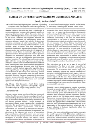 International Research Journal of Engineering and Technology (IRJET) e-ISSN: 2395-0056
Volume: 07 Issue: 02 | Feb 2020 www.irjet.net p-ISSN: 2395-0072
© 2020, IRJET | Impact Factor value: 7.34 | ISO 9001:2008 Certified Journal | Page 3161
SURVEY ON DIFFERENT APPROACHES OF DEPRESSION ANALYSIS
Swathy Krishna1, Anju J2
1 MTech Student, Dept. Of Computer Science & Engineering, LBS Institute of Technology for Women, Kerala, India
2Professor, Dept. Of Computer Science & Engineering, LBS Institute of Technology for Women, Kerala, India
---------------------------------------------------------------------***---------------------------------------------------------------------
Abstract - Clinical depression has been a common but a
serious mood disorder nowadays affecting people of different
age group. Since depression affects the mental state, the
patient will find it difficult to communicate his/her condition
to the doctor. Commonly used diagnostic measures are
interview style assessment or questionnaires about the
symptoms, laboratory tests to check whether the depression
symptoms are related with other serious illness. With the
emergence of machine learning and convolutional neural
networks, many techniques have been developed for
supporting the diagnosis of depression in the past few years.
Since depression is a multifactor disorder, the diagnosis of
depression should follow a multimodal approach for its
effective assessment. This paper presents a review of various
unimodal and multimodal approaches that have been
developed with the aim of analyzing the depression using
emotion recognition. The unimodal approach considerseither
of the attributes among facial expressions, speech, etc. for
depression detection while multimodal approaches are based
on the combination of one or more attributes. This paper also
reviews several depression detection using facial feature
extraction methods that use eigenvalue algorithm, fisher
vector algorithm, etc. and speech features such as spectral,
acoustic feature, etc. The survey covers the existing emotion
detection research efforts that use audio and visual data for
depression detection. The survey shows that the depression
detection using multimodal approach and deep learning
techniques achieve greater performance over unimodal
approaches in the depression analysis.
Key Words: CNN, Depression, Facial Action Coding
System(FACS), Active Appearance Model(AAM), Support
Vector Machine(SVM), Teager Energy Operator (TEO)
1. INTRODUCTION
Nowadays, many people are affected by depression and
making their life miserable. Since depressed people are less
sociable i.e they always keep them away from others, and
may be introverted in nature, thus making the detection of
the disease becomes difficult. Current diagnosis of
depression is based on an evaluation by a psychiatrist
supported by questionnaires to screen candidates for
depression. But, these questionnaires need to be
administered and interpreted by the concerned therapist.
There is a need to develop automatic techniques for the
detection of the presence and severity of depression.
Depression has no dedicated laboratory tests and hence,
there is difficulty indiagnosingdepression.Recentlywith the
emergence of machine learning and artificial neural
networks, there has beenanimprovementinthediagnosisof
depression. Thus several methods have been developed in
recent years for supporting clinicians during the diagnosis
and monitoring of clinical depression. In the long term, such
a system may also become a very useful tool for remote
depression monitoring to be used for doctor-patient
communication in the context of e-health infrastructure.
Clinical assessmentofpatients withdepression reliesheavily
on two domains—the clinical history (i.e., history of
presenting symptoms, prior episodes, family history etc.)
and the mental state examination (appearance, speech,
movement). The latter should be focused more for the
effective diagnosis. In particular, the analysis ofaudio-visual
data is found to be much more effective for assessing the
mental state .Behaviors, poses, actions, speech and facial
expressions; these are considered as channels that convey
human emotions. Emotions are an important part of human
life and much research has been carried out to explore the
relationships between these channels and emotions.
The expressions on a face are a way of non verbal
communication. The face is not only responsible for
communicating ideas but also emotions. Generally, facial
expressions can be classified into neutral, anger, fear,
disgust, happiness, sadness and surprise. Emotions are
extracted from the facial landmarks such as eyes, eyebrows,
mouth, nose etc which are used to localize and represent
salient regions of the face. Many studies have been
conducted to identify the precise facial expressions that are
related to depression. Some studies have beendevelopedfor
recognizing facial expressions based on Action Units[1], eye
movements [2], and so on.
Speech is a source of information for emotion recognition.
Speech is an emotion which truly identifies one’s mental
state. A depressed individual will more clearly express
emotion through speech. Speech features can be grouped
into four types: continuous features, qualitative features,
spectral features, and TEO (Teager energy operator)-based
features. An important issue in the process of a speech
emotion recognition system is the extraction of suitable
features that appropriately characterize the variation in the
emotions. Since pattern recognition techniques are rarely
independent of the problem domain, it is believed that a
proper selection of features significantly affects the
classification performance.
There are also many multimodal approaches thatcameupin
the past few years in which different uni-modalities are
fused, such as body movement, facial expression and speech
prosody, etc. It is found that the multimodal performs much
better in the detection of depression as it considers several
 