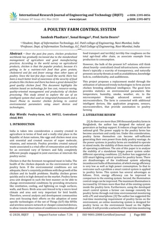 International Research Journal of Engineering and Technology (IRJET) e-ISSN: 2395-0056
Volume: 07 Issue: 03 | Mar 2020 www.irjet.net p-ISSN: 2395-0072
© 2020, IRJET | Impact Factor value: 7.34 | ISO 9001:2008 Certified Journal | Page 880
A POULTRY FARM CONTROL SYSTEM
Sandesh Phadtare1, Sonal Kengar2, Prof. Sarin Deore3
1,2Student, Dept. of Information Technology, A.C. Patil college of Engineering, Navi-Mumbai, India
3Professor, Dept. of Information Technology, A.C. Patil College of Engineering, Navi-Mumbai, India
---------------------------------------------------------------------***----------------------------------------------------------------------
Abstract - Over the past few years, chicken production
worldwide has gradually increased due to the standardized
management of agriculture and good manufacturing
practices. According to the world survey on agricultural
products, chicken is that the popular product, because it's
getting to be a nutrient-rich food that gives protein,
cholesterol and fat and fewer energy than other types of
poultry. Since the last few days round the world, there has
been a much better level of awareness of the security of food
products like chickens and there has been a great demand for
good quality chicken food. This document highlights the
solution based on technology for low cost, resource-saving,
quality-oriented management and productivity of chicken
processing. This study aimed to explore the use of an
intelligent system that used an integrated framework and a
Smart Phone to monitor chicken farming to control
environmental parameters using smart devices and
technologies.
Key Words: Poultry-farm, IoT, DHT22, Centralized
cloud, B4A
1. INTRODUCTION
India is taken into consideration a country created in
agriculture in terms of food and a really vital place in the
Republic of Asian nations, like eggs and chicken meat area
unit essential and created sources of super molecule,
vitamins, and minerals. Poultry provides created natural
waste associated is a vital offer of remuneration and works
for an oversized vary of farmers and fully completely
different people engaged in joint exercises at intervals the
poultry sector.
Chicken is that the foremost recognized meat in India. The
health of the chicken depends on the environment of the
poultry farm. If the environmental conditions are not
adequate, there's conjointly problemswiththegrowthof the
chicken and its health problems. Healthy chicken grows
quickly and is in high demand on the market. Poultry farms
area unit designed in such the best manner on be able to
change environmental conditions by providing structures
like ventilation, cooling, and lightning on rough surfaces,
walls, and floors. Birds area unit fenced in by a micro-level
climate and area unit very important for bird health.
Therefore, several analysis and development communities
area unit focusing their efforts on the adoption of some
specific technologies of the net of Things (IoT) like RFIDs
and wireless sensors network or cheaperconnecteddevices,
to allow remote observation of conditions in eventualities of
food transport and terribly} terribly fine roughness on the
total agri-food offer chain, as associate example from
production to consumption.
However, the bulk of the present IoT solutions still think
about heavily- centralized cloud infrastructures, wherever
there's typically a scarcity of transparency, and naturally
presents security threatsaswell asavailableness,knowledge
lock-in, confidentiality, and audibleness.
This project proposes a replacement model through the
utilization of advanced trendy technologies to form ancient
chicken breeding additional intelligence. The good farm
provides statistics on environmental parameters like
temperature, humidity, smoke, weather, etc. to the
microcomputer through advanced sensors and
microcontrollers. The farm is connected with additional
intelligent devices, like application programs, sensors,
microcontrollers, that provide automation to poultry
farming.
2. LITERATURE REVIEW
[1] As there are more than 200 thousand poultry farmsin
Bangladesh, the author has designed the natural gas
generators as backup support. It reduces a huge load on the
national grid. The power supply to the poultry farms has
become uncertain and costly too. Under this consideration,
poultry farms themselves can become self-sufficient
generating their own power from daily poultry wastage. As
the power systems in poultry farms are modeled to operate
in island mode, the stability of them must be ensured under
all operating conditions. The aim of this paper is to analyze
the stability of a standalone biogas power system under
different operating conditions. [2] Author has suggested an
LED smart lighting control system for poultry farms. There
are disadvantages of the traditional system adjusting
incandescent bulbsofillumination,ofwhichenergyefficiency
is very low as well as high power consumption. So that to
overcome such a problem a smart control system is applied
to poultry farms. This system has several advantages as
follows. First, energy efficiency can be improved in
comparison to the existing system. Second, the illumination
control range can be improved. Themaximumilluminationis
increased by 10 times more than that of the existing system
inside the poultry farm. Furthermore, using the developed
smart control system a farmer can manage remotely his
poultry farms through real-time environmental monitoring
with a PC and smartphone. [3] The author has suggested the
real-time monitoring requirement of poultry farms on the
environment, an online monitoring system is designed for
poultry farms on the environment based on the ZigBee
module. It will providea network of the real-timemonitoring
 